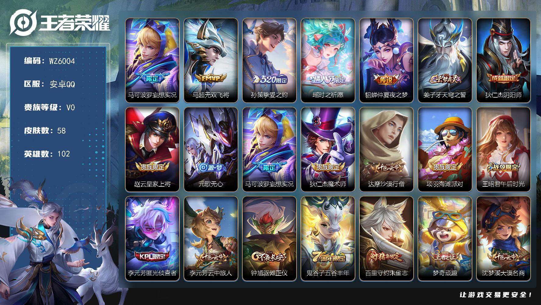 王者荣耀账号安卓QQ安卓Q-V0-荣耀黄金IV段位-102英雄-58皮肤-0典藏-0珍品无双-0无双-0珍品传说-5传说-23史诗
【传说皮肤】：马可波罗妄想实况，马超无双飞将，孙策挚爱之约，瑶时之祈愿，貂蝉仲夏夜之梦