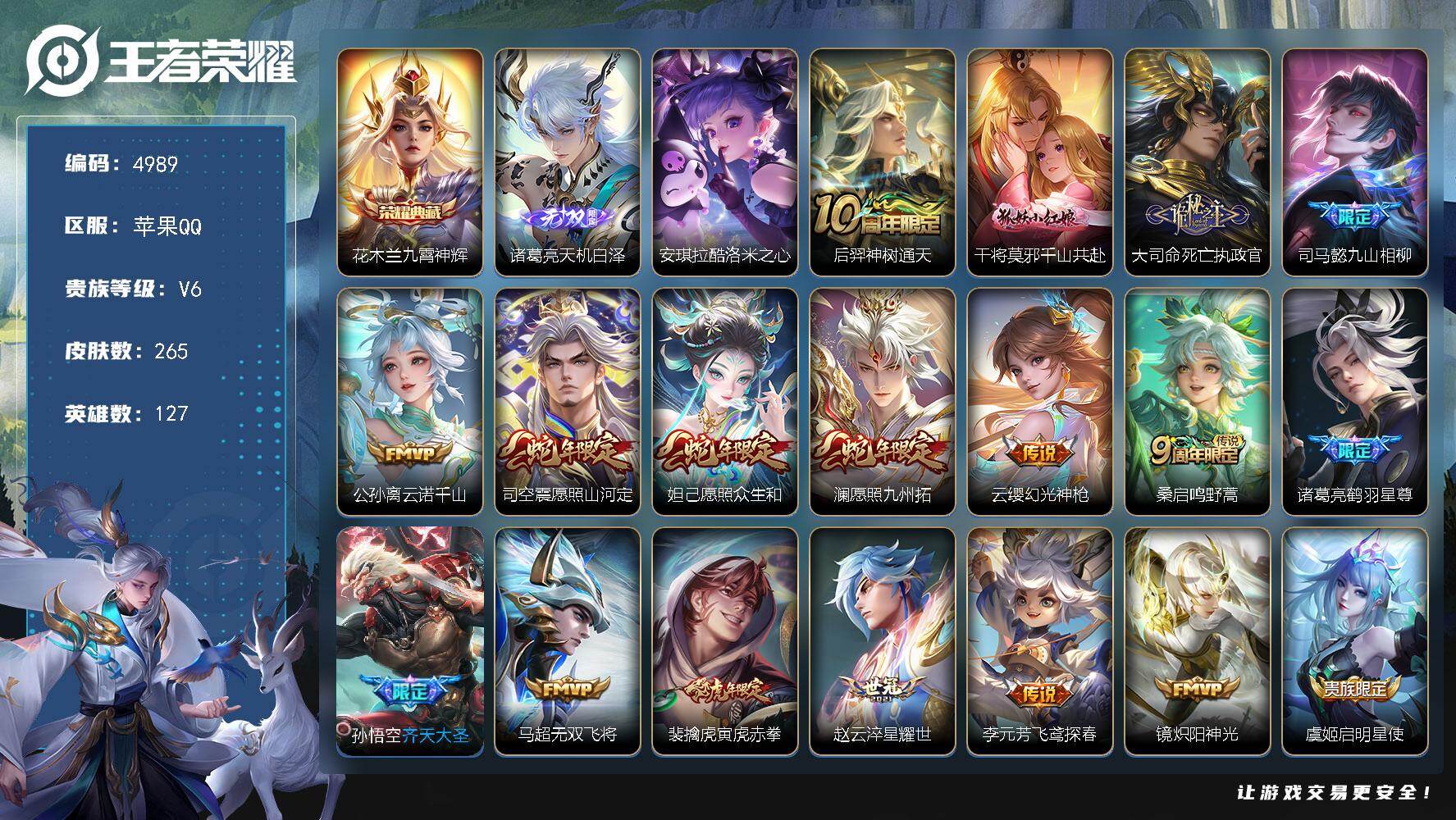 王者荣耀账号苹果QQ【4989】苹果Q-V6-至尊星耀II段位-127英雄-265皮肤-1典藏皮肤-1无双-1珍品传说-23传说-72史诗
【英雄全皮】：大司命全皮，戈娅全皮，空空儿全皮
【荣耀典藏】：花木兰九霄神辉
【