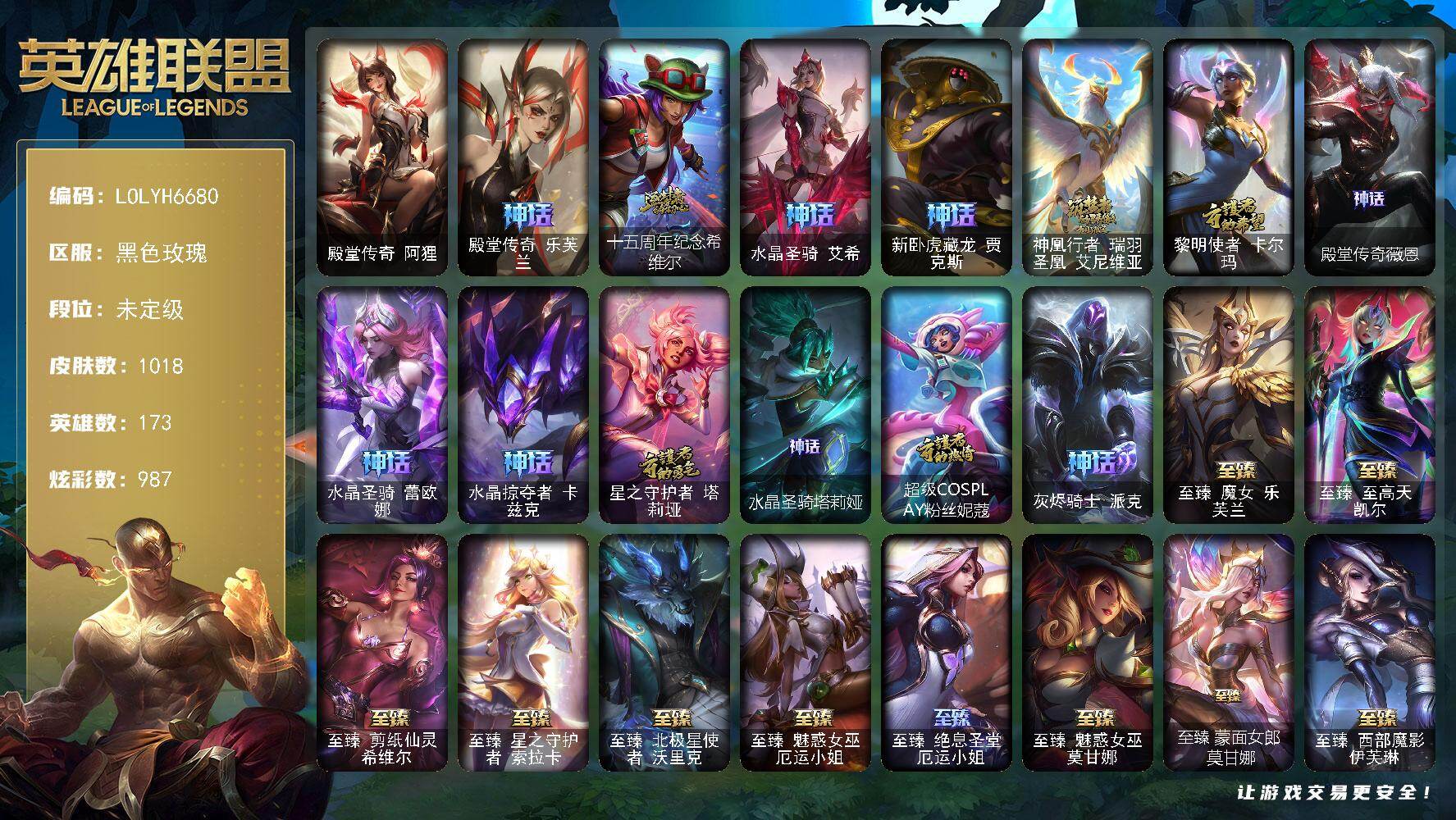 【LOLYH6680】173英雄/1018皮肤/5终极/75神话/154限定/56臻彩/987炫彩/112传说/144史诗/未定级/殿堂传奇乐芙兰/十五周年纪念希维尔/水晶圣骑艾希/新卧虎藏龙贾克斯/神凰行者瑞羽圣凰艾尼维亚/黎明使者卡尔玛/殿堂传奇薇恩/水晶圣骑蕾欧娜/水晶掠夺者卡兹克/星之守护者塔莉垭/水晶圣骑塔莉娅/超级COSPLAY粉丝妮蔻/灰烬骑士派克/卧虎藏龙贾克斯/养蜂人辛吉德/送披萨的小姐姐希维尔/冠军典狱长锤石/冠军之隐劫/冠军蔷薇乐芙兰/2021全球总决赛嘉文四世/2023全球总决赛雷克顿/2024全球总决赛佛耶戈/Fnatic古拉加斯/Fnatic迦娜/Fnatic嘉文四世/Fnatic卡尔萨斯/Fnatic库奇/暗杀星慎/暗杀星伊泽瑞尔/SKTT1劫/SKTT1李青/SKTT1薇恩/SSW辛吉德/SSW图奇/SSW雷恩加尔/SSW锤石/SKTT1阿兹尔/SKTT1瑞兹/SKTT1烬/SKTT1辛德拉/SSG伊泽瑞尔/SSG塔莉垭/iG卡莎/FPX墨菲特/DWG凯南/DWG蕾欧娜/EDG格雷福斯/EDG佛耶戈/EDG佐伊/EDG厄斐琉斯/EDG悠米/DRX阿卡丽/DRX凯特琳/T1金克丝/电玩女神阿狸/玉剑传说舞剑仙/玉剑传说无影/星之守护者佐伊/灵能特工易/神凰行者烈羽焰凰霞/海珀利安小队Y03权天使卡蜜尔/玉剑传说神机花火/女帝厄运小姐/女帝格温/暗裔英雄盖伦/海之歌索拉卡/胜利女神瑟庄妮/胜利凤凰艾尼维亚/胜利之王泰达米尔/胜利巨口克格莫/胜利女神娑娜/胜利剑圣易/胜利之运崔斯特/胜利女神菲奥娜/南瓜头费德提克/灵魂收割者索拉卡/伯爵卡萨丁/鬼影重重魔腾/鬼影森森茂凯/小恶魔菲兹/无头骑士赫卡里姆/克烈古拉伯爵/魅惑女巫乐芙兰/魅惑女巫莫甘娜/魅惑女巫卡西奥佩娅/魅惑女巫妮蔻/糖果使徒费德提克/泳池派对布隆/泳池派对厄运小姐/泳池派对格雷福斯/泳池派对黑默丁格/泳池派对凯特琳/泳池派对蕾欧娜/泳池派对李青/泳池派对瑟提/泳池派对辛德拉/泳池派对佐伊/蓝色忧郁崔斯特/密林猎手提莫/怦然心动凯特琳/破空枪骑孙悟空/黯然心伤阿木木/暗影沃里克/星之守护者芮尔/野兽猎人瑟庄妮/意乱情迷蔚/勇者阿狸/电玩战魂赫卡里姆/都铎王朝图奇/玉剑传说舞龙卫/玉剑传说翼剑仙/斗魂觉醒佛耶戈/征服者贾克斯/征服者卡尔玛/征服者韦鲁斯/防暴机器人布里茨/防暴士兵辛吉德/海之歌奈德丽/海之歌永恩/海之歌泽丽/惊悚派对阿木木/双城之战2指挥官凯特琳/双城之战2教授黑默丁格/双城之战2救世主维克托/双城之战2幸存者杰斯/大元素使拉克丝/斗魂觉醒莎弥拉/灵魂守卫乌迪尔/未来战士伊泽瑞尔/武装战姬厄运小姐/殿堂传奇阿狸/冰霜烈焰安妮/安伯斯与提妮/特战先锋赵信/绞肉机角斗士赵信/摄魂男爵弗拉基米尔/铁钩船长费德提克/重生之沙费德提克/圣光审判凯尔/天人合一易/侍魂易/地狱火阿利斯塔/战争机器赛恩/战场公主希维尔/钢铁之心希维尔/月光女神阿忒弥斯索拉卡/兔宝宝提莫/熊猫提莫/火牙狼人沃里克/黑帮狂花厄运小姐/女船长厄运小姐/炼金狂士辛吉德/死神卡尔萨斯/卡尔萨斯祸害之光/侏罗纪化石科加斯/殇之机器人阿木木/熔火之心拉莫斯/全金属狂潮拉莫斯/贵族血统萨科/飞越疯人院萨科/武动巅峰萨科/战争血统蒙多/五杀摇滚键盘手娑娜/掠星魔刃卡萨丁/夜行义贼艾瑞莉娅/寒冰女皇迦娜/特种部队普朗克/恐惧新星普朗克/血石诅咒塔里克/穿着正装的恶魔维迦/北领前线斯维因/绝代智将斯维因/驯龙大师斯维因/抵抗军天使凯特琳/无畏号墨菲特/海贼魅影卡特琳娜/暗夜猫女卡特琳娜/前线指挥官卡特琳娜/源计划雄心卡特琳娜/蓝焰梦魔魔腾/符文战神雷克顿/龙骑统帅嘉文四世/暗星嘉文四世/腥红之月伊莉丝/灵骨工匠奥莉安娜/斗战胜佛孙悟空/V字仇杀者布兰德/灵魂烈焰布兰德/至高之拳李青/地下拳王李青/屠龙勇士薇恩/战地机甲斯卡纳/生化博士黑默丁格/铁血猎手奈德丽/四神之力乌迪尔/血色之锤波比/飞车暴走族古拉加斯/大夏武士潘森/面包之王潘森/冰川勇者伊泽瑞尔/死亡领主莫德凯撒/实习护士阿卡丽/银色之牙阿卡丽/铁血女忍阿卡丽/腥红之月凯南/腥红之月泰隆/刺客信条锐雯/血色精锐锐雯/帝王斑蝶克格莫/深海怪鱼克格莫/侏罗纪化石克格莫/战地机甲克格莫/腥红之月鬼武者慎/ODST地狱伞兵拉克丝/银河魔装机神希瓦娜/暗影妖狐阿狸/黑帮教父格雷福斯/海牛猎手菲兹/虚空海灵菲兹/银河魔装机神菲兹/铁血猎人雷恩加尔/暗黑武士雷恩加尔/暗星韦鲁斯/皇家守卫菲奥娜/夜鸦菲奥娜/源计划火菲奥娜/奥术大师吉格斯/星之守护者璐璐/绞肉机刽子手德莱文/永恒之森赫卡里姆/沙之守护卡兹克/死亡绽放卡兹克/暗星卡兹克/铁血帝皇德莱厄斯/生化骑士德莱厄斯/天启骑士杰斯/刀锋女王丽桑卓/源代码丽桑卓/暗黑女武神黛安娜/无限烈焰黛安娜/仲裁圣女辛德拉/亚特兰蒂斯辛德拉/灰烬领主奥瑞利安索尔/驯龙女巫婕拉/最后一只恐龙纳尔/萌侦探喵尔摩斯/邪恶魔人扎克/西部牛仔亚索/腥红之月亚索/战地机甲维克兹/苍穹之光维克兹/弗雷尔卓德塔莉垭/源代码卡蜜尔/西部牛仔烬/腥红之月烬/黯焰双魂千珏/黑帮狂花金克丝/五星大厨塔姆/源计划雷卢锡安/冲击之刃劫/源计划阴劫/爵士克烈/时之砂艾克/霓虹杀拳蔚/仲裁圣骑亚托克斯/霸天剑魔亚托克斯/河水之灵娜美/幽冥领主阿兹尔/腥红之月锤石/虚空使者俄洛伊/上古战魂雷克塞/糖果之王艾翁/永恒之森巴德/晨星之翎洛/暮星之羽霞/铁哥们儿奥拉夫/地狱之门卫士加里奥/魔幻卡牌崔斯特/邪鸦魅影乐芙兰/血石领主弗拉基米尔/大天使长米迦勒凯尔/战场女武神凯尔/钢铁之翼凯尔/恶魔男爵瑞兹/霸天零式赛恩/日蚀骑士希维尔/黎明使者索拉卡/黑夜使者索拉卡/提莫约德尔人的一大步/约德尔国队长提莫/欧米伽小队幽灵特工/太空律动律动队长提莫/烈焰雄心崔丝塔娜/驯龙炮手崔丝塔娜/合金巨兽努努和威朗普/幻灵战斗队长厄运小姐/女皇艾希/源计划联合艾希/西部天使艾希/灵魂莲华艾希/恶魔之刃泰达米尔/鬼魂新娘莫甘娜/至尊魔女莫甘娜/魔女伊芙琳/绅士科加斯/战地巨兽科加斯/双重冰晶艾尼维亚/律政大亨蒙多/电玩女神娑娜/灵能特工娑娜/冰霜之刃艾瑞莉娅/女主播迦娜/红色男爵库奇/最终BOSS维迦/女警狙击凯特琳/未来战士凯特琳/战斗学院凯特琳/陆地王者4WD布里茨/苹果机器人布里茨/太空律动猫猫布里和里茨/冰川巨兽墨菲特/女帝卡特琳娜/源计划泯灭雷克顿/丧尸布兰德/神拳李青/神龙尊者圣龙李青/源计划净化薇恩/光明哨兵薇恩/银河魔装机神兰博/第三类接触黑默丁格/驯龙学者黑默丁格/炼狱魔犬内瑟斯/战斗学院伊泽瑞尔/青花瓷伊泽瑞尔/源计划超体莫德凯撒/腥红之月鬼武姬阿卡丽/星之守护者阿卡丽/死亡骑士盖伦/西部魔影大小姐蕾欧娜/黎明使者锐雯/绝息圣堂锐雯/星之守护者拉克丝/暗星女王拉克丝/耀星女神拉克丝/枯萎之壤泽拉斯/冰霜亚龙希瓦娜/焰尾妖狐阿狸/偶像歌手阿狸/星之守护者阿狸/灵魂莲华阿狸/光明哨兵格雷福斯/符文战熊沃利贝尔/苍穹之光韦鲁斯/至高天韦鲁斯/宇航员诺提勒斯/女校长菲奥娜/泳池派对吉格斯/金牌主播德莱文/霸天异形卡兹克/灌篮高手德莱厄斯/神王德莱厄斯/蔷薇绅士杰斯/青花瓷奥瑞利安索尔/奥德赛凯隐/心之钢凯隐/星之守护者卡莎/幻灵白鸽萨勒芬妮/黑夜使者亚索/神龙尊者昼日真龙亚索/神龙尊者夜月幻龙亚索/暗星尊烬/星之守护者金克丝/西部天使赛娜/西部魔影卢锡安/天煞劫/真实伤害艾克/魔女娜美/暗星锤石/灵魂莲华锤石/星之守护者洛/星之守护者霞/源计划毁灭派克/至高天派克/黎明使者永恩/西部魔影永恩/狼神英灵安蓓萨/灵魂莲华瑟提/KDA阿卡丽头像/宗师级锻造训练师/剪纸仙灵 嘉文四世 日进斗金/定海神珍 孙悟空 四海扬威/天龙之子 卡莎 飞龙乘云/无畏骑士 瑟庄妮 赤子初心/墨之影武者 易 金墨耀影/墨之影武者 亚索 金墨耀影/怦然心动 凯特琳 克制亦是放肆/怦然心动 凯特琳 未相见心已至/至臻 双城之战2 指挥官 凯特琳 华星/神龙尊者 圣龙李青 龙腾云起/殿堂传奇 薇恩 登神/花仙子 拉克丝 纹白/偶像歌手 阿狸 皇室鸢尾/灵魂莲华 阿狸 春晓/山海绘卷 莉莉娅 湘妃/斗魂觉醒 格温 幻之魂焰/殿堂传奇 乐芙兰 登神/幻灵战斗队长 厄运小姐 勇气赞歌/源计划：联合 艾希 红莲之弓/玉剑传说 苍鸾 丁香/净雪之月 莫甘娜 冬虹/灵魂莲华 伊芙琳 绽夜/星之守护者 娑娜 未来之光/水晶玫瑰 迦娜 甜蜜花蕾/可爱可爱粉红红 布里茨/女帝 卡特琳娜 纹章之刻印·英勇/幽梦玫瑰 伊莉丝 浪漫花蕾/星之守护者 奥莉安娜 未来之光/心之钢 伊泽瑞尔 天纵才华/星之守护者 阿卡丽 热情之光/星之守护者 阿卡丽 未来之光/魔女 阿卡丽 虚荣/战斗学院 盖伦 不死鸟/玉剑传说 无影 竞星/灵魂莲华 锐雯 流火/黎明使者 锐雯 黑夜使者/玉剑传说 舞龙卫 珠光/魔女 阿狸 饕餮/暗影妖狐 阿狸 入梦之影/EDG 格雷福斯 破军/咖啡甜心 璐璐 海盐泡芙/霸天异形 卡兹克 刹那银光/星之守护者 辛德拉 未来之光/EDG 佐伊 破军/弹幕天使 卡莎 炽天使·勇敢/灵魂莲华 亚索 霜见/北极星钢影 卡蜜尔 智慧纽带/海之歌 泽丽 幻彩夜空/星之守护者 金克丝 黑洞/T1 金克丝 精锐/EDG 佛耶戈 破军/玉剑传说 寒潭夭夭 胭脂/EDG 悠米 破军/EDG 厄斐琉斯 破军/幻灵战斗兔 阿萝拉 梦幻强袭/北极星使者 彗 圣洁光带/霹雳游侠弗拉基米尔/死亡骑士内瑟斯/战地之王加里奥/海克斯科技安妮/海克斯科技斯维因/海克斯科技雷克顿/摄魂使者薇恩/海克斯科技吉格斯/零之枪骑赫卡里姆/古琴余韵娑娜/神龙之翼库奇/神龙烈焰金克丝/春晖神女拉克丝/金猪烈焰瑟庄妮/烈焰美人薇恩/福牛守护者厄斐琉斯/福牛守护者菲奥娜/烈焰仙子黛安娜/剪纸仙灵艾瑞莉娅/天龙之子斯莫德/点心宝贝阿木木/点心宝贝辛德拉/龙马烈焰波比/至臻魔女乐芙兰/至臻至高天凯尔/至臻剪纸仙灵希维尔/至臻星之守护者索拉卡/至臻北极星使者沃里克/至臻魅惑女巫厄运小姐/至臻绝息圣堂厄运小姐/至臻魅惑女巫莫甘娜/至臻蒙面女郎莫甘娜/至臻西部魔影伊芙琳/至臻斗魂觉醒萨科/至臻源计划正义艾瑞莉娅/至臻海珀利安小队X09星环灵风迦娜/至臻狼神英灵斯维因/至臻电玩女神凯特琳/至臻双城之战2指挥官凯特琳/至臻花仙使者卡特琳娜/至臻暗裔英雄嘉文四世/至臻黑夜使者李青/至臻飞升战神潘森/至臻灵能特工伊泽瑞尔/至臻天龙之子伊泽瑞尔/至臻KDA阿卡丽/至臻魔女阿卡丽/至臻王国机神玄武盖伦/至臻战斗学院蕾欧娜/至臻西部魔影猎天使恶魔泰隆/至臻玉剑传说武剑仙锐雯/至臻青花瓷拉克丝/至臻灵魂莲华拉克丝/至臻KDA阿狸/至臻福牛守护者菲奥娜/至臻T1杰斯/至臻青花瓷丽桑卓/至臻女帝黛安娜/至臻暗星女王黛安娜/至臻星之守护者辛德拉/至臻奥术师佐伊/至臻永恒星灵佐伊/至臻魔女婕拉/至臻KDA卡莎/至臻海之歌萨勒芬妮/至臻青花瓷千珏/至臻魔域梦魇泽丽/至臻幻灵战斗猫金克丝/至臻真实伤害赛娜/至臻未来战士卢锡安/至臻灵魂莲华劫/至臻星之守护者艾克/至臻真实伤害奇亚娜/至臻未来战士锤石/至臻神凰行者烈羽焰凰霞/至臻源计划逆流塞拉斯/至臻T1塞拉斯/至臻神龙尊者炎龙瑟提/至臻至高天奎桑提/冰河时代奥拉夫/亮丽女神希维尔/小红帽安妮/屠龙勇士奥拉夫/幽蓝梦魇加里奥/风执事加里奥/地狱火加里奥/龙族卫士加里奥/未来战士崔斯特/奥德赛崔斯特/地下都市梦魇崔斯特/太空律动万能舞王崔斯特/秘密特工赵信/深渊巨蟹厄加特/电锯狂人厄加特/星之守护者COS厄加特/潮流女王乐芙兰/魔女乐芙兰/幻执事乐芙兰/弗拉基米尔侯爵/学生会长弗拉基米尔/黑潮弗拉基米尔/幽魂费德提克/联合王国费德提克/末世天使凯尔/钢铁审判官凯尔/灵能特工凯尔/五杀摇滚III遗失的章节凯尔/星战易/灵魂莲华易/金牛座阿利斯塔/后场堡垒阿利斯塔/哞利斯塔/部落精神瑞兹/美国大叔瑞兹/宗师级法师训练师瑞兹/瑞兹白须/武仙座海格力斯赛恩/创世之神赛恩/黯晶战神赛恩/光明骑士希维尔/腥红之月希维尔/奥德赛希