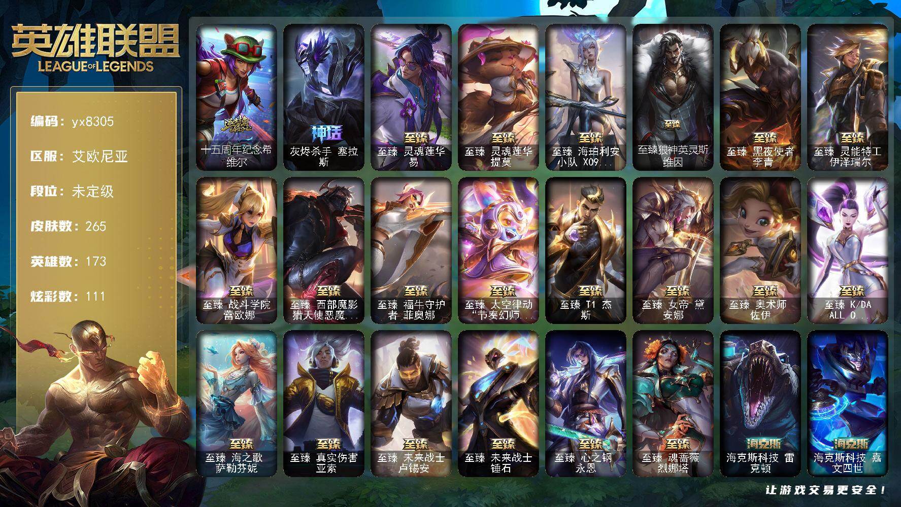 173英雄/265皮肤/24神话/39限定/4臻彩/111炫彩/37传说/55史诗/未定级/十五周年纪念 希维尔/灰烬杀手 塞拉斯/冠军之箭 艾希/2022 全球总决赛 阿兹尔/妖怪艺术家 婕拉/SKT T1 雷克顿/SKT T1 伊莉丝/SKT T1 扎克/EDG 佛耶戈/玉剑传说 无劫/女帝厄运小姐/女帝格温/胜利之王 泰达米尔/胜利女神娑娜/胜利剑圣易/胜利女神菲奥娜/魅惑女巫 莫甘娜/