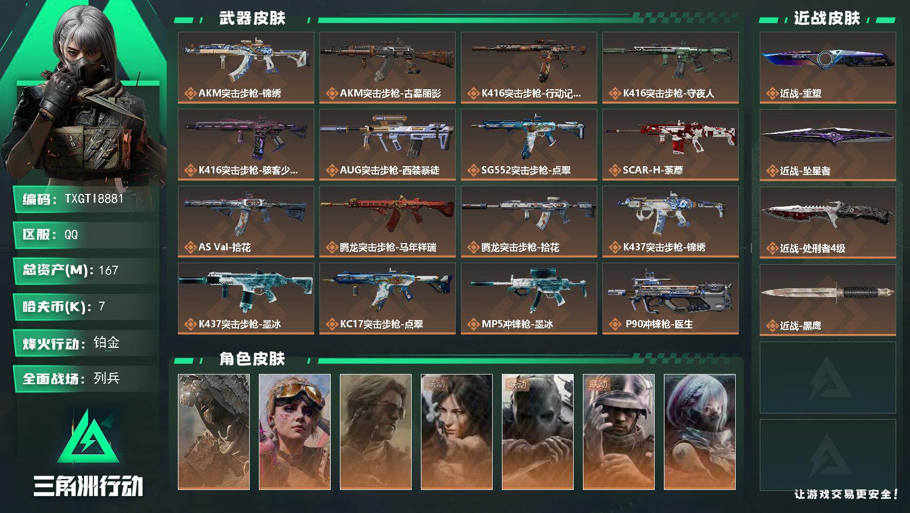 【TXGTI8881】167m总资产-7k哈夫币-60烽火等级-铂金-16战场等级-列兵
【干员外观】：乌鲁鲁-荒原猎手，蛊-不羁人生，银翼-未结卷宗，露娜-劳拉·克劳馥，无名-守夜人，蜂医-医生，骇爪-骇客少女
【近战皮肤】：近战-重塑，近战-坠星者，近战-处刑者4级，近战-黑鹰
【传说外观】：AKM突击步枪-锦绣，AKM突击步枪-古墓丽影，K416突击步枪-行动记录，K416突击步枪-守夜