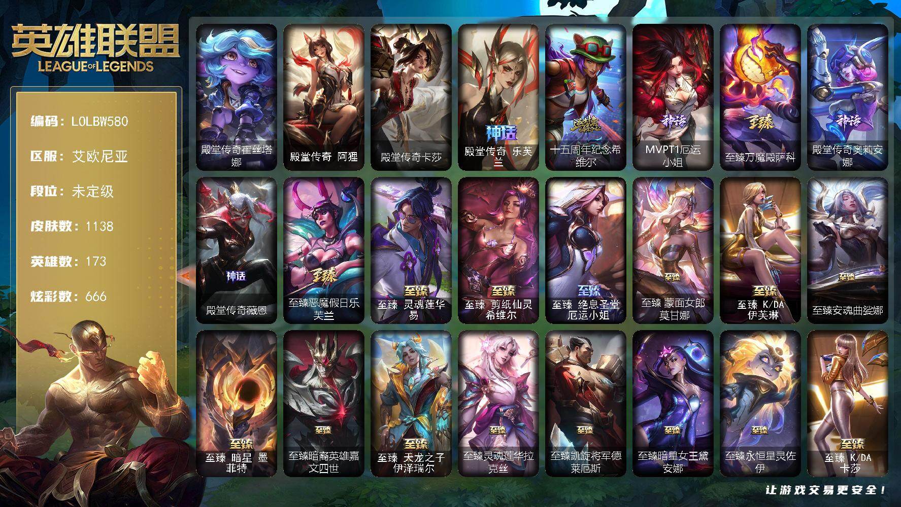 【LOLBW580】173英雄/1138皮肤/3终极/29神话/189限定/49臻彩/666炫彩/101传说/196史诗/未定级/殿堂传奇乐芙兰/十五周年纪念希维尔/MVPT1厄运小姐/至臻万魔殿萨科/殿堂传奇奥莉安娜/殿堂传奇薇恩/冰原狙击凯特琳/生化领主泰达米尔/庆典女皇艾尼维亚/卧虎藏龙贾克斯/诺斯费拉图弗拉基米尔/穿星魔锋赵信/地底世界崔斯特/冠军之血希瓦娜/冠军之矛卡莉丝塔/冠军之刃锐雯2016/冠军之隐劫/冠军掠夺者卡兹克/Fnatic嘉文四世/Fnatic库奇/暗杀星奥莉安娜/暗杀星蒙多/暗杀星努努和威朗普/暗杀星慎/暗杀星伊泽瑞尔/SKTT1劫/SKTT1婕拉/SKTT1李青/SKTT1薇恩/SSW辛吉德/SSW图奇/SSW雷恩加尔/SSW锤石/SKTT1阿利斯塔/SKTT1卡莉丝塔/SKTT1瑞兹/SKTT1奥拉夫/SKTT1烬/SKTT1辛德拉/SSG纳尔/iG菲奥娜/iG艾瑞莉娅/iG卡蜜尔/iG卡莎/iG乐芙兰/iG洛/FPX薇恩/DWG蕾欧娜/EDG格雷福斯/DRX艾希/T1芸阿娜/勇敢的心德莱厄斯/电玩女神厄运小姐/玉剑传说无影/海珀利安小队Z01猎户座卢锡安/玉剑传说无劫/暗裔英雄盖伦/海之歌索拉卡/海之歌金克丝/胜利女神迦娜/胜利女神伊莉丝/胜利女神莫甘娜/胜利女神希维尔/胜利之树茂凯/胜利枪神格雷福斯/胜利女神奥莉安娜/胜利之剑亚托克斯/胜利枪神卢锡安/胜利凤凰艾尼维亚/胜利之王泰达米尔/胜利巨口克格莫/胜利女神娑娜/胜利剑圣易/胜利之运崔斯特/海贼瑞兹/南瓜头费德提克/灵魂收割者索拉卡/鬼影重重魔腾/鬼影森森茂凯/死亡誓约维克托/无头骑士赫卡里姆/死亡誓约劫/魅惑女巫崔丝塔娜/魅惑女巫厄运小姐/魅惑女巫莫甘娜/魅惑女巫卡西奥佩娅/魅惑女巫奈德丽/魅惑女巫波比/魅惑女巫娜美/糖果使徒费德提克/泳池派对奥莉安娜/泳池派对厄运小姐/泳池派对菲奥娜/泳池派对格雷福斯/泳池派对嘉文四世/泳池派对凯特琳/泳池派对雷克顿/泳池派对蕾欧娜/泳池派对李青/泳池派对塔莉垭/泳池派对辛德拉/泳池派对佐伊/机械迷城加里奥/蓝色忧郁崔斯特/蒙多蒙多/密林猎手提莫/女猎手希维尔/怦然心动凯特琳/外星装甲库奇/暗影沃里克/奥德赛吉格斯/野兽猎人瑟庄妮/野兽猎人泰达米尔/波比的巧克力工坊/创战纪希维尔/永恒之森乐芙兰/勇者阿狸/勇者奈德丽/电玩战魂赫卡里姆/都铎王朝图奇/玉剑传说舞龙卫/斗魂觉醒佛耶戈/钢铁之翼艾尼维亚/红桃杰克崔斯特/征服者阿利斯塔/征服者贾克斯/征服者卡尔玛/征服者诺提勒斯/防暴机器人布里茨/防暴士兵格雷福斯/防暴天使凯尔/海之歌艾希/海之歌萨勒芬妮/海之歌永恩/海之歌泽丽/惊悚派对阿木木/警用试作体K9内瑟斯/克格汪/DJ娑娜/灵魂守卫乌迪尔/未来战士伊泽瑞尔/殿堂传奇崔丝塔娜/殿堂传奇阿狸/殿堂传奇卡莎/冰霜烈焰安妮/安伯斯与提妮/科学怪熊的新娘安妮/皇家火枪手崔斯特/特战先锋赵信/绞肉机角斗士赵信/翼骑统领赵信/屠龙勇士赵信/摄魂男爵弗拉基米尔/铁钩船长费德提克/重生之沙费德提克/圣光审判凯尔/铁血剑豪易/地狱火阿利斯塔/战争机器赛恩/战场公主希维尔/钢铁之心希维尔/月光女神阿忒弥斯索拉卡/圣洁化身索拉卡/源代码索拉卡/兔宝宝提莫/熊猫提莫/火箭达人崔丝塔娜/狼外婆沃里克/火牙狼人沃里克/荒野豺狼沃里克/法国皇室厄运小姐/女船长厄运小姐/紫晶射手艾希/国王泰达米尔/百夫长贾克斯/刀锋女王莫甘娜/黑色荆棘莫甘娜/炼金狂士辛吉德/死神卡尔萨斯/卡尔萨斯祸害之光/侏罗纪化石科加斯/殇之机器人阿木木/熔火之心拉莫斯/全金属狂潮拉莫斯/古神艾尼维亚/贵族血统萨科/飞越疯人院萨科/武动巅峰萨科/战争血统蒙多/五杀摇滚键盘手娑娜/掠星魔刃卡萨丁/夜刃艾瑞莉娅/夜行义贼艾瑞莉娅/海克斯科技迦娜/寒冰女皇迦娜/星之守护者迦娜/特种部队普朗克/恐惧新星普朗克/血石诅咒塔里克/穿着正装的恶魔维迦/绝代智将斯维因/抵抗军天使凯特琳/古墓丽影凯特琳/铁血狙击手凯特琳/黑曜石守护者墨菲特/霸天巨兽墨菲特/无畏号墨菲特/暗夜猫女卡特琳娜/前线指挥官卡特琳娜/沙漠风暴卡特琳娜/源计划雄心卡特琳娜/蓝焰梦魔魔腾/符文战神雷克顿/枯萎之壤雷克顿/龙骑统帅嘉文四世/凯旋英雄嘉文四世/死亡绽放伊莉丝/腥红之月伊莉丝/灵骨工匠奥莉安娜/三昧真火孙悟空/斗战胜佛孙悟空/V字仇杀者布兰德/冰晶之核布兰德/灵魂烈焰布兰德/防弹武僧李青/至高之拳李青/地下拳王李青/屠龙勇士薇恩/苍穹之光薇恩/深海妖姬卡西奥佩娅/战地机甲斯卡纳/生化博士黑默丁格/法老王朝内瑟斯/艳后奈德丽/铁血猎手奈德丽/四神之力乌迪尔/军神战甲波比/血色之锤波比/星之守护者波比/飞车暴走族古拉加斯/钢铁意志潘森/大夏武士潘森/面包之王潘森/冰川勇者伊泽瑞尔/死亡领主莫德凯撒/实习护士阿卡丽/铁血女忍阿卡丽/刺客信条凯南/腥红之月凯南/铁甲雄心盖伦/孤高游侠盖伦/钢铁烈阳蕾欧娜/源计划山蕾欧娜/至高君王玛尔扎哈/腥红之月泰隆/刺客信条锐雯/血色精锐锐雯/兔女郎锐雯/帝王斑蝶克格莫/深海怪鱼克格莫/侏罗纪化石克格莫/战地机甲克格莫/腥红之月鬼武者慎/战国大名慎/奥术光辉拉克丝/ODST地狱伞兵拉克丝/星际迷航拉克丝/沙之守护泽拉斯/钢之逆鳞希瓦娜/银河魔装机神希瓦娜/暗影妖狐阿狸/黑帮教父格雷福斯/海牛猎手菲兹/虚空海灵菲兹/银河魔装机神菲兹/铁血猎人雷恩加尔/暗黑武士雷恩加尔/白色死神韦鲁斯/暗星韦鲁斯/皇家守卫菲奥娜/夜鸦菲奥娜/源计划火菲奥娜/奥术大师吉格斯/驯龙女巫璐璐/星之守护者璐璐/绞肉机刽子手德莱文/永恒之森赫卡里姆/沙之守护卡兹克/死亡绽放卡兹克/铁血帝皇德莱厄斯/生化骑士德莱厄斯/天启骑士杰斯/刀锋女王丽桑卓/源代码丽桑卓/暗黑女武神黛安娜/无限烈焰黛安娜/腥红之月黛安娜/血羽凤凰奎因/勇敢的心奎因/仲裁圣女辛德拉/亚特兰蒂斯辛德拉/灰烬领主奥瑞利安索尔/野火之藤婕拉/最后一只恐龙纳尔/邪恶魔人扎克/西部牛仔亚索/源计划风亚索/腥红之月亚索/战地机甲维克兹/苍穹之光维克兹/弗雷尔卓德塔莉垭/源代码卡蜜尔/屠龙勇士布隆/猛虎布隆/西部牛仔烬/腥红之月烬/黯焰双魂千珏/银河魔装机神千珏/黑帮狂花金克丝/五星大厨塔姆/职业杀手卢锡安/源计划雷卢锡安/冲击之刃劫/源计划阴劫/爵士克烈/时之砂艾克/源计划自由艾克/炼狱魔女蔚/仲裁圣骑亚托克斯/霸天剑魔亚托克斯/锦鲤娜美/河水之灵娜美/星际之门阿兹尔/幽冥领主阿兹尔/腥红之月锤石/虚空使者俄洛伊/上古战魂雷克塞/糖果之王艾翁/永恒之森巴德/冰雪游神巴德/暮星之羽霞/魔女梅尔/至爱的鹿头像/铁哥们儿奥拉夫/地狱之门卫士加里奥/魔幻卡牌崔斯特/战地机甲厄加特/邪鸦魅影乐芙兰/血石领主弗拉基米尔/大天使长米迦勒凯尔/战场女武神凯尔/钢铁之翼凯尔/源计划林易/恶魔男爵瑞兹/霸天零式赛恩/日蚀骑士希维尔/黎明使者索拉卡/提莫约德尔人的一大步/欧米伽小队幽灵特工/太空律动律动队长提莫/烈焰雄心崔丝塔娜/驯龙炮手崔丝塔娜/合金巨兽努努和威朗普/幻灵战斗队长厄运小姐/女皇艾希/源计划联合艾希/西部天使艾希/恶魔之刃泰达米尔/鬼魂新娘莫甘娜/魔女伊芙琳/绅士科加斯/战地巨兽科加斯/双重冰晶艾尼维亚/黯晶凤凰艾尼维亚/盒子猫萨科/律政大亨蒙多/电玩女神娑娜/灵能特工娑娜/冰霜之刃艾瑞莉娅/女主播迦娜/红色男爵库奇/最终BOSS维迦/魔域梦魇维迦/女警狙击凯特琳/未来战士凯特琳/战斗学院凯特琳/陆地王者4WD布里茨/苹果机器人布里茨/冰川巨兽墨菲特/女帝卡特琳娜/上古战魂魔腾/源计划泯灭雷克顿/地狱行者孙悟空/丧尸布兰德/神拳李青/神龙尊者圣龙李青/源计划净化薇恩/光明哨兵薇恩/银河魔装机神兰博/第三类接触黑默丁格/驯龙学者黑默丁格/炼狱魔犬内瑟斯/屠龙勇士潘森/战斗学院伊泽瑞尔/青花瓷伊泽瑞尔/源计划超体莫德凯撒/腥红之月鬼武姬阿卡丽/死亡骑士盖伦/钢铁军团盖伦/神王盖伦/月蚀骑士蕾欧娜/西部魔影大小姐蕾欧娜/绝息圣堂锐雯/星之守护者拉克丝/暗星女王拉克丝/耀星女神拉克丝/枯萎之壤泽拉斯/黯黑魔龙希瓦娜/冰霜亚龙希瓦娜/偶像歌手阿狸/灵魂莲华阿狸/符文战熊沃利贝尔/苍穹之光韦鲁斯/女校长菲奥娜/泳池派对吉格斯/金牌主播德莱文/霸天异形卡兹克/灌篮高手德莱厄斯/神王德莱厄斯/蔷薇绅士杰斯/黑夜使者亚索/神龙尊者昼日真龙亚索/暗星尊烬/星之守护者金克丝/西部魔影卢锡安/天煞劫/真实伤害艾克/魔女娜美/暗星锤石/灵魂莲华锤石/星之守护者洛/星之守护者霞/源计划毁灭派克/黎明使者永恩/爱情之歌头像/觅心之翼奎因头像/银河魔装机神安妮头像/战斗学院拉克丝头像/永恒之森霞头像/法老阿木木/钢铁终结者赛恩/魔导绅士维迦/深潜蛙人古拉加斯/嗜血狂暴沃里克/宗师级锻造训练师/古琴余韵 娑娜 炫金天籁/剪纸仙灵 嘉文四世 日进斗金/天龙之子 卡莎 飞龙乘云/冰雪风暴 希维尔 炫金/魅惑女巫 迦娜 炫金/玉净夜叉 凯特琳 炫金神机/吕布 奉先 炫金战神/墨之影武者 亚索 金墨耀影/正义假面 卢锡安 贯彻吾之道路/莲华温泉 娑娜 月升/泳池派对 凯特琳 粉红冰川/神龙尊者 圣龙李青 登龙/殿堂传奇 薇恩 登神/雾雨之刃 锐雯/斗魂觉醒 拉克丝 无限斗志/海之歌 金克丝 燥音/莲华温泉 芸阿娜 朝花/殿堂传奇 乐芙兰 登神/花仙子 崔丝塔娜 蓝闪/幻灵战斗队长 厄运小姐 勇气赞歌/净雪之月 莫甘娜 冬虹/这货不是银狐 库奇/最终BOSS 维迦 里·大魔王/泳池派对 凯特琳 蓝柑玛格丽特/霸天巨兽 雪崩 墨菲特/FPX 墨菲特 涅槃/战斗学院 卡特琳娜 盛典礼服/狼神英灵 卡特琳娜 魅影追猎/花仙贵族 伊泽瑞尔 玫瑰水晶眼/心之钢 伊泽瑞尔 天纵才华/魔女 阿卡丽 虚荣/战斗学院 蕾欧娜 独角兽/红莲之刃 锐雯/玉剑传说 舞龙卫 珠光/霸天异形 卡兹克 刹那银光/霸天异形 卡兹克 掠空魅影/幽梦玫瑰 辛德拉 浪漫花蕾/星之守护者 辛德拉 未来之光/腥红之月 婕拉 鹤雪/天龙之子 卡莎 赫赫龙威/北极星钢影 卡蜜尔 智慧纽带/星之守护者 金克丝 黑洞/咖啡甜心 金克丝 核桃巴菲/玉剑传说 无劫 胭脂/星之守护者 霞 烈羽/源计划:毁灭 派克 幻灭/莲华温泉 芸阿娜 星回/幻灵战斗兔 阿萝拉 优雅气度/幻灵战斗兔 阿萝拉 梦幻强袭/五杀摇滚鼓手奥拉夫/星空之门内瑟斯/孤胆英豪嘉文四世/霹雳游侠弗拉基米尔/死亡骑士内瑟斯/西部牛仔崔斯特/战地之王加里奥/海克斯科技安妮/古琴余韵娑娜/醒狮克格莫/神龙之翼库奇/神龙烈焰金克丝/玉净夜叉凯特琳/司马懿仲达/烈焰美人薇恩/福牛守护者嘉文四世/剪纸仙灵希维尔/天龙之子伊泽瑞尔/天龙之子黛安娜/天龙之子斯莫德/龙马烈焰凯特琳/龙马烈焰波比/龙马烈焰悠米/至臻恶魔假日乐芙兰/至臻灵魂莲华易/至臻剪纸仙灵希维尔/至臻绝息圣堂厄运小姐/至臻蒙面女郎莫甘娜/至臻KDA伊芙琳/至臻安魂曲娑娜/至臻暗星墨菲特/至臻暗裔英雄嘉文四世/至臻天龙之子伊泽瑞尔/至臻灵魂莲华拉克丝/至臻凯旋将军德莱厄斯/至臻暗星女王黛安娜/至臻永恒星灵佐伊/至臻KDA卡莎/至臻KDAALLOUT卡莎/至臻海之歌萨勒芬妮/至臻魔域梦魇泽丽/至臻未来战士卢锡安/至臻灵魂莲华劫/至臻莲华温泉厄斐琉斯/至臻心之钢永恩/拆弹专家黑默丁格/冰河时代奥拉夫/创意工坊黑默丁格/亮丽女神希维尔/烈焰猛士奥拉夫/小红帽安妮/咖啡甜心安妮/魔域梦魇安妮/战斗公主安妮/黑暗骑士奥拉夫/牛扒狂战奥拉夫/幽蓝梦魇加里奥/风执事加里奥/龙族卫士加里奥/探戈灵魂崔斯特/逆转裁判崔斯特/逍遥赌侠崔斯特/未来战士崔斯特/奥德赛崔斯特/皇家守卫赵信/赵云子龙/秘密特工赵信/深渊巨蟹厄加特/电锯狂人厄加特/潮流女王乐芙兰/社会名流乐芙兰/幻执事乐芙兰/弗拉基米尔伯爵/弗拉基米尔侯爵/学生会长弗拉基米尔/黑潮弗拉基米尔/波江星神弗拉基米尔/咖啡甜心弗拉基米尔/绝息圣堂弗拉基米尔/联合王国费德提克/荒野幽灵费德提克/腥红之月费德提克/末世天使凯尔/钢铁审判官凯尔/五杀摇滚女声主唱凯尔/灵能特工凯尔/屠