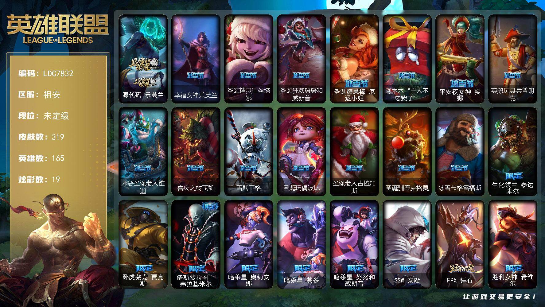 【LDC7832】165英雄/319皮肤/1神话/44限定/1臻彩/19炫彩/24传说/82史诗/未定级/源代码乐芙兰/生化领主泰达米尔/卧虎藏龙贾克斯/诺斯费拉图弗拉基米尔/暗杀星奥莉安娜/暗杀星蒙多/暗杀星努努和威朗普/SSW泰隆/FPX锤石/胜利女神希维尔/胜利之树茂凯/胜利枪神格雷福斯/胜利女神奥莉安娜/胜利枪神卢锡安/胜利女神瑟庄妮/胜利之王泰达米尔/海贼瑞兹/灵魂收割者索拉卡/魅惑女巫莫甘娜/魅惑女巫奈德丽/糖果使徒费德提克/泳池派对格雷福斯/泳池派对塔里克/蒙多蒙多/密林猎手提莫/女猎手希维尔/暗影沃里克/波比的巧克力工坊/都铎王朝图奇/防暴机器人布里茨/防暴天使凯尔/科学怪熊的新娘安妮/摄魂男爵弗拉基米尔/铁钩船长费德提克/圣光审判凯尔/天人合一易/地狱火阿利斯塔/战争机器赛恩/钢铁之心希维尔/月光女神阿忒弥斯索拉卡/熊猫提莫/火箭达人崔丝塔娜/荒野豺狼沃里克/女船长厄运小姐/国王泰达米尔/少林武僧贾克斯/黑色荆棘莫甘娜/炼金狂士辛吉德/死神卡尔萨斯/熔火之心拉莫斯/全金属狂潮拉莫斯/贵族血统萨科/掠星魔刃卡萨丁/寒冰女皇迦娜/绝代智将斯维因/抵抗军天使凯特琳/海贼魅影卡特琳娜/暗夜猫女卡特琳娜/前线指挥官卡特琳娜/符文战神雷克顿/凯旋英雄嘉文四世/死亡绽放伊莉丝/腥红之月伊莉丝/灵骨工匠奥莉安娜/V字仇杀者布兰德/冰晶之核布兰德/防弹武僧李青/至高之拳李青/屠龙勇士薇恩/深海妖姬卡西奥佩娅/生化博士黑默丁格/法老王朝内瑟斯/铁血猎手奈德丽/四神之力乌迪尔/血色之锤波比/飞车暴走族古拉加斯/钢铁意志潘森/冰川勇者伊泽瑞尔/实习护士阿卡丽/铁血女忍阿卡丽/刺客信条凯南/钢铁烈阳蕾欧娜/至高君王玛尔扎哈/刺客信条锐雯/帝王斑蝶克格莫/深海怪鱼克格莫/腥红之月鬼武者慎/ODST地狱伞兵拉克丝/钢之逆鳞希瓦娜/银河魔装机神希瓦娜/海牛猎手菲兹/暗黑武士雷恩加尔/皇家守卫菲奥娜/永恒之森赫卡里姆/死亡绽放卡兹克/铁血帝皇德莱厄斯/生化骑士德莱厄斯/天启骑士杰斯/暗黑女武神黛安娜/血羽凤凰奎因/勇敢的心奎因/邪恶魔人扎克/源计划风亚索/弗雷尔卓德塔莉垭/西部牛仔烬/五星大厨塔姆/源计划雷卢锡安/冲击之刃劫/霸天剑魔亚托克斯/锦鲤娜美/腥红之月锤石/糖果之王艾翁/冰雪游神巴德/红包头像/铁哥们儿奥拉夫/恶魔男爵瑞兹/霸天零式赛恩/约德尔国队长提莫/欧米伽小队幽灵特工/驯龙炮手崔丝塔娜/战地巨兽科加斯/黯晶凤凰艾尼维亚/律政大亨蒙多/红色男爵库奇/女警狙击凯特琳/苹果机器人布里茨/上古战魂魔腾/地狱行者孙悟空/钢铁军团盖伦/黎明使者锐雯/黯黑魔龙希瓦娜/焰尾妖狐阿狸/苍穹之光韦鲁斯/宇航员诺提勒斯/女校长菲奥娜/泳池派对吉格斯/灌篮高手德莱厄斯/暗星锤石/无畏骑士 瑟庄妮 赤子初心/五杀摇滚鼓手奥拉夫/星空之门内瑟斯/霹雳游侠弗拉基米尔/西部牛仔崔斯特/冰河时代奥拉夫/创意工坊黑默丁格/黑暗骑士奥拉夫/幽蓝梦魇加里奥/探戈灵魂崔斯特/逍遥赌侠崔斯特/秘密特工赵信/电锯狂人厄加特/潮流女王乐芙兰/社会名流乐芙兰/弗拉基米尔侯爵/联合王国费德提克/末世天使凯尔/斗牛士阿利斯塔/荒野镖客阿利斯塔/后场堡垒阿利斯塔/黑暗骑士阿利斯塔/哞利斯塔/部落精神瑞兹/美国大叔瑞兹/宗师级法师训练师瑞兹/瑞兹白须/原野伐木工赛恩/游击队员崔丝塔娜/约德尔海贼团崔丝塔娜/欧米伽小队魔鬼伞兵/荒野巨兽努努和威朗普/攻城巨兽努努和威朗普/丧尸努努和威朗普/西部牛仔厄运小姐/勇敢的心泰达米尔/梦魇泰达米尔/复仇武神贾克斯/嘻哈精神基兰/遗迹守护者基兰/腥红之月基兰/机械污染辛吉德/科学狂人辛吉德/黑暗女王伊芙琳/探戈灵魂伊芙琳/惊天魔盗伊芙琳/北风冻原图奇/黑金诱惑图奇/横行霸道图奇/绝影神偷图奇/自由女神卡尔萨斯/五杀摇滚主唱卡尔萨斯/梦魇科加斯/尼斯巨兽科加斯/暴龙科加斯/狂欢阿木木/铬金铠甲拉莫斯/重甲猎鹰艾尼维亚/翼龙艾尼维亚/恐怖之源萨科/万能小丑萨科/战栗之毒蒙多/深海一号卡萨丁/先驱行者卡萨丁/莲花之令艾瑞莉娅/玉剑传说风仙子/老兵普朗克/大力水手普朗克/急速前进库奇/电玩上校库奇/光明骑士卡尔玛/绿水晶光辉塔里克/灰胡子魔法师维迦/绿野仙踪维迦/里尔击球手特朗德尔/垃圾场特朗德尔/巡逻警官特朗德尔/戴一个表布里茨/银白枪骑布里茨/珊瑚礁墨菲特/烈焰古树茂凯/绿茵门神茂凯/喵凯/荒野之咬雷克顿/血石战神雷克顿/鳄霸雷克顿/屠龙勇士嘉文四世/哥特女仆奥莉安娜/末日余生布兰德/热带丛林兰博/独眼海盗兰博/荒漠之咬卡西奥佩娅/蛇发女妖卡西奥佩娅/沙暴巨蝎斯卡纳/远土之灵斯卡纳/法国女仆奈德丽/枭姬孙尚香/武力全开乌迪尔/这货不是乌迪尔/诺克萨斯波比/美酒节特使古拉加斯/狂热球迷古拉加斯/古拉加斯碎桶者/万人敌潘森/英仙座珀尔修斯潘森/冒险精神伊泽瑞尔/失落的世界伊泽瑞尔/光执事伊泽瑞尔/电玩勇者伊泽瑞尔/龙骑士莫德凯撒/五杀摇滚吉他手莫德凯撒/苍穹之光约里克/奈落之炎阿卡丽/红色彗星凯南/银色闪电凯南/空手道凯南/医学博士凯南/超级英雄凯南/战神阿瑞斯盖伦/海上霸主盖伦/魔灵玛尔扎哈/刺客信条泰隆/血色精锐泰隆/泰隆黑木/毛毛虫克格莫/索诺拉沙虫克格莫/极寒慎/主治医师慎/战地法师泽拉斯/杀出重围格雷福斯/苔原猎手菲兹/兔宝宝菲兹/欧米伽小队鬼影蛙人/北地风暴沃利贝尔/怒熊沃利贝尔/坚韧不屈沃利贝尔/夜魔水晶韦鲁斯/韦鲁斯迅箭/失落大陆诺提勒斯/地底迷城诺提勒斯/光明骑士诺提勒斯/创世之神诺提勒斯/全金属狂潮维克托/造物主维克托/野兽女王瑟庄妮/死亡骑士瑟庄妮/瑟庄妮逐晓者/少校吉格斯/糖果女巫璐璐/邪恶女巫璐璐/灵魂收割者德莱文/血石骑士赫卡里姆/幽魂骑士赫卡里姆/创世之神赫卡里姆/热血班长德莱厄斯/杰斯光明之锤/死亡之鹰奎因/方块王后辛德拉/KDA卡莎/银河魔装机神纳尔/布隆狮心/德玛西亚警官卢锡安/任性学霸艾克/鲛妮座人娜美/深渊恐惧锤石/未来战士锤石/泳池派对雷克塞/巴德吟游诗人/怨之砂派克/幸福女神乐芙兰/圣诞精灵崔丝塔娜/圣诞狂欢努努和威朗普/圣诞糖果棒厄运小姐/阿木木“主人不要我了”/平安夜女神娑娜/英勇玩具兵普朗克/邪恶圣诞老人维迦/喜庆之树茂凯/雪默丁格/圣诞玩偶波比/圣诞老人古拉加斯/圣诞驯鹿克格莫/冰雪节格雷福斯