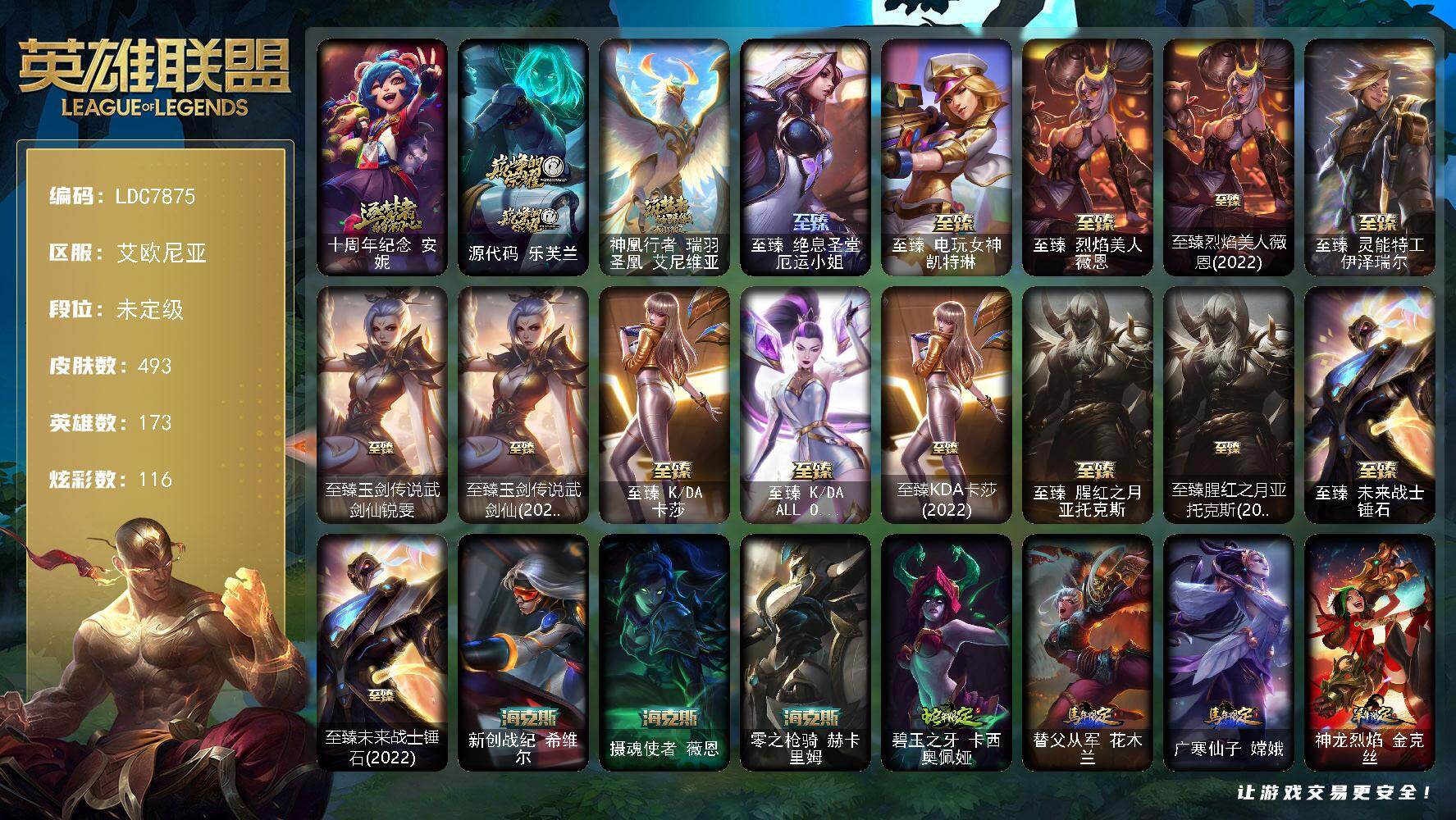 【LDC7875】173英雄/493皮肤/2终极/20神话/72限定/6臻彩/116炫彩/54传说/127史诗/未定级账号等级:928/十周年纪念安妮/源代码乐芙兰/神凰行者瑞羽圣凰艾尼维亚/战熊骑士瑟庄妮/冠军之刃锐雯/冠军之刃锐雯2016/冠军之隐劫/Fnatic迦娜/Fnatic嘉文四世/暗杀星奥莉安娜/暗杀星慎/SKTT1劫/SKTT1婕拉/SKTT1薇恩/SSW泰隆/SSW锤石/SKTT1卡莉丝塔/SKTT1奥拉夫/SSG霞/iG艾瑞莉娅/FPX墨菲特/玉剑传说舞剑仙/胜利之剑亚托克斯/胜利枪神卢锡安/胜利机器人布里茨/胜利之王泰达米尔/胜利巨口克格莫/胜利剑圣易/胜利之运崔斯特/大魔法锅布里茨/死亡誓约卡特琳娜/无头骑士赫卡里姆/魅惑女巫伊莉丝/魅惑女巫菲奥娜/泳池派对菲奥娜/泳池派对格雷福斯/泳池派对凯特琳/泳池派对雷克顿/泳池派对蕾欧娜/泳池派对李青/泳池派对辛德拉/蒙多蒙多/女猎手希维尔/暗影沃里克/野兽猎人德莱文/野兽猎人瑟庄妮/野兽猎人泰达米尔/勇者阿狸/都铎王朝图奇/钢铁之翼艾尼维亚/征服者韦鲁斯/防暴士兵辛吉德/防暴天使凯尔/警用试作体K9内瑟斯/大元素使拉克丝/未来战士伊泽瑞尔/冰霜烈焰安妮/安伯斯与提妮/科学怪熊的新娘安妮/皇家火枪手崔斯特/特战先锋赵信/翼骑统领赵信/摄魂男爵弗拉基米尔/铁钩船长费德提克/重生之沙费德提克/圣光审判凯尔/天人合一易/地狱火阿利斯塔/战场公主希维尔/钢铁之心希维尔/圣洁化身索拉卡/源代码索拉卡/兔宝宝提莫/火箭达人崔丝塔娜/荒野豺狼沃里克/法国皇室厄运小姐/黑帮狂花厄运小姐/女船长厄运小姐/国王泰达米尔/百夫长贾克斯/少林武僧贾克斯/刀锋女王莫甘娜/黑色荆棘莫甘娜/侏罗纪化石科加斯/殇之机器人阿木木/熔火之心拉莫斯/全金属狂潮拉莫斯/贵族血统萨科/战争血统蒙多/掠星魔刃卡萨丁/夜刃艾瑞莉娅/夜行义贼艾瑞莉娅/寒冰女皇迦娜/星之守护者迦娜/特种部队普朗克/恐惧新星普朗克/血石诅咒塔里克/穿着正装的恶魔维迦/绝代智将斯维因/抵抗军天使凯特琳/古墓丽影凯特琳/铁血狙击手凯特琳/黑曜石守护者墨菲特/无畏号墨菲特/海贼魅影卡特琳娜/暗夜猫女卡特琳娜/前线指挥官卡特琳娜/沙漠风暴卡特琳娜/源计划雄心卡特琳娜/蓝焰梦魔魔腾/龙骑统帅嘉文四世/腥红之月伊莉丝/三昧真火孙悟空/V字仇杀者布兰德/防弹武僧李青/至高之拳李青/地下拳王李青/屠龙勇士薇恩/苍穹之光薇恩/深海妖姬卡西奥佩娅/法老王朝内瑟斯/艳后奈德丽/铁血猎手奈德丽/四神之力乌迪尔/军神战甲波比/血色之锤波比/飞车暴走族古拉加斯/钢铁意志潘森/面包之王潘森/死亡领主莫德凯撒/刺客信条凯南/铁甲雄心盖伦/钢铁烈阳蕾欧娜/至高君王玛尔扎哈/兔女郎锐雯/帝王斑蝶克格莫/侏罗纪化石克格莫/战地机甲克格莫/腥红之月鬼武者慎/战国大名慎/ODST地狱伞兵拉克丝/沙之守护泽拉斯/钢之逆鳞希瓦娜/银河魔装机神希瓦娜/虚空海灵菲兹/银河魔装机神菲兹/暗星韦鲁斯/源计划火菲奥娜/奥术大师吉格斯/驯龙女巫璐璐/沙之守护卡兹克/铁血帝皇德莱厄斯/生化骑士德莱厄斯/全金属狂潮杰斯/天启骑士杰斯/暗黑女武神黛安娜/腥红之月黛安娜/血羽凤凰奎因/亚特兰蒂斯辛德拉/野火之藤婕拉/最后一只恐龙纳尔/西部牛仔亚索/源计划风亚索/腥红之月亚索/苍穹之光维克兹/弗雷尔卓德塔莉垭/西部牛仔烬/黯焰双魂千珏/银河魔装机神千珏/黑帮狂花金克丝/职业杀手卢锡安/源计划雷卢锡安/冲击之刃劫/源计划阴劫/爵士克烈/时之砂艾克/炼狱魔女蔚/仲裁圣骑亚托克斯/锦鲤娜美/腥红之月锤石/虚空使者俄洛伊/上古战魂雷克塞/糖果之王艾翁/地狱之门卫士加里奥/邪鸦魅影乐芙兰/血石领主弗拉基米尔/大天使长米迦勒凯尔/战场女武神凯尔/源计划林易/恶魔男爵瑞兹/黎明使者索拉卡/约德尔国队长提莫/欧米伽小队幽灵特工/驯龙炮手崔丝塔娜/合金巨兽努努和威朗普/女皇艾希/源计划联合艾希/西部天使艾希/双重冰晶艾尼维亚/律政大亨蒙多/电玩女神娑娜/女主播迦娜/红色男爵库奇/最终BOSS维迦/女警狙击凯特琳/战斗学院凯特琳/陆地王者4WD布里茨/冰川巨兽墨菲特/神拳李青/神龙尊者圣龙李青/炼狱魔犬内瑟斯/屠龙勇士潘森/战斗学院伊泽瑞尔/源计划超体莫德凯撒/死亡骑士盖伦/黎明使者锐雯/星之守护者拉克丝/冰霜亚龙希瓦娜/偶像歌手阿狸/苍穹之光韦鲁斯/宇航员诺提勒斯/泳池派对吉格斯/金牌主播德莱文/霸天异形卡兹克/神王德莱厄斯/奥德赛凯隐/心之钢凯隐/星之守护者卡莎/黑夜使者亚索/神龙尊者昼日真龙亚索/星之守护者金克丝/西部魔影卢锡安/天煞劫/真实伤害艾克/暗星锤石/灵魂莲华锤石/黎明使者永恩/钢铁终结者赛恩/嗜血狂暴沃里克/宗师级锻造训练师/无畏骑士 瑟庄妮 赤子初心/玉净夜叉 凯特琳 炫金神机/泳池派对 凯特琳 粉红冰川/偶像歌手 阿狸 极地雪莲/源计划：联合 艾希 红莲之弓/泳池派对 凯特琳 蓝柑玛格丽特/星空之门内瑟斯/孤胆英豪嘉文四世/死亡骑士内瑟斯/西部牛仔崔斯特/新创战纪希维尔/摄魂使者薇恩/零之枪骑赫卡里姆/碧玉之牙卡西奥佩娅/替父从军花木兰/广寒仙子嫦娥/神龙烈焰金克丝/玉净夜叉凯特琳/春晖神女拉克丝/至臻绝息圣堂厄运小姐/至臻电玩女神凯特琳/至臻烈焰美人薇恩/至臻烈焰美人薇恩(2022)/至臻灵能特工伊泽瑞尔/至臻玉剑传说武剑仙锐雯/至臻玉剑传说武剑仙(2022)/至臻KDA卡莎/至臻KDAALLOUT卡莎/至臻KDA卡莎(2022)/至臻腥红之月亚托克斯/至臻腥红之月亚托克斯(2022)/至臻未来战士锤石/至臻未来战士锤石(2022)/拆弹专家黑默丁格/烈焰猛士奥拉夫/牛扒狂战奥拉夫/幽蓝梦魇加里奥/深渊巨蟹厄加特/星之守护者COS厄加特/潮流女王乐芙兰/弗拉基米尔伯爵/弗拉基米尔侯爵/波江星神弗拉基米尔/黑色玫瑰假面舞会弗拉基米尔/钢铁审判官凯尔/玉剑传说无极/腥红之月易/无极执事易/部落精神瑞兹/宗师级法师训练师瑞兹/瑞兹白须/武仙座海格力斯赛恩/光明骑士希维尔/腥红之月希维尔/蕉泥座人索拉卡/约德尔海贼团崔丝塔娜/欧米伽小队魔鬼伞兵/冻原猎手沃里克/黑暗骑士沃里克/古神沃里克/攻城巨兽努努和威朗普/特工狂花厄运小姐/星之守护者厄运小姐/极地女神艾希/勇敢的心艾希/神龙尊者苍龙艾希/勇敢的心泰达米尔/梦魇泰达米尔/腥红之月泰达米尔/宗师级钓鱼训练师贾克斯/武神贾克斯/杀戮天使昔拉莫甘娜/玉剑传说苍鸾/嘻哈精神基兰/遗迹守护者基兰/冲浪高手辛吉德/黑色天灾辛吉德/黑暗女王伊芙琳/假面女皇伊芙琳/探戈灵魂伊芙琳/首领图奇/北风冻原图奇/黑金诱惑图奇/自由女神卡尔萨斯/五杀摇滚主唱卡尔萨斯/尼斯巨兽科加斯/暴龙科加斯/狂欢阿木木/情绪摇滚阿木木/王子不是我阿木木/铬金铠甲拉莫斯/忍龟拉莫斯/沙之守护拉莫斯/重甲猎鹰艾尼维亚/恐怖之源萨科/小丑工作坊萨科/万能小丑萨科/暗星萨科/深海一号卡萨丁/莲花之令艾瑞莉娅/源计划正义艾瑞莉娅/玉剑传说风仙子/幽灵船长普朗克/老兵普朗克/大力水手普朗克/急速前进库奇/海牛骑手库奇/柯基库奇/日冕女神卡尔玛/冰壶选手维迦/我怒角维迦/垃圾场特朗德尔/传统造型特朗德尔/巡逻警官特朗德尔/创世之神特朗德尔/荒野治安官凯特琳/电玩女神凯特琳/净雪之月凯特琳/暮色枪骑布里茨/三叶草墨菲特/珊瑚礁墨菲特/石破天惊墨菲特/暗星墨菲特/腥红之月卡特琳娜/劫掠梦魇魔腾/绿茵门神茂凯/喵凯/荒野之咬雷克顿/血石战神雷克顿/猛龙雷克顿/鳄霸雷克顿/吕布奉先/银河魔装机神伊莉丝/黑色玫瑰假面舞会伊莉丝/哥特女仆奥莉安娜/永恒之森孙悟空/传统僧侣李青/黑夜使者李青/废土男爵兰博/上古魔蛇卡西奥佩娅/沙之守护斯卡纳/单身贵族内瑟斯/太空律动狗头内瑟斯/丛林猎豹奈德丽/法国女仆奈德丽/银河魔装机神奈德丽/黎明使者奈德丽/这货不是乌迪尔/龙神之力乌迪尔/诺克萨斯波比/品酒大师古拉加斯/美酒节特使古拉加斯/狂热球迷古拉加斯/斯巴达之魂潘森/万人敌潘森/英仙座珀尔修斯潘森/冒险精神伊泽瑞尔/足球先生伊泽瑞尔/失落的世界伊泽瑞尔/黑桃皇牌伊泽瑞尔/电玩勇者伊泽瑞尔/灵能特工伊泽瑞尔/地狱火莫德凯撒/梅花国王莫德凯撒/地狱送葬约里克/五杀摇滚贝斯手约里克/苍穹之光约里克/抵抗军灵魔约里克/蜂刺阿卡丽/足球宝贝阿卡丽/刺身之拳阿卡丽/KDA阿卡丽/红色彗星凯南/空手道凯南/医学博士凯南/战神阿瑞斯盖伦/黄金骑士盖伦/海上霸主盖伦/德玛西亚警官盖伦/暗影王子玛尔扎哈/创世之神玛尔扎哈/刺客信条泰隆/血色精锐泰隆/未来战士锐雯/毛毛虫克格莫/游侠法师拉克丝/睡衣守护者拉克丝/战斗学院拉克丝/战斗教授格雷福斯/失落大陆菲兹/苔原猎手菲兹/兔宝宝菲兹/雷霆领主沃利贝尔/北地风暴沃利贝尔/警长沃利贝尔/坚韧不屈沃利贝尔/霸天战士雷恩加尔/雷喵喵尔/地底迷城诺提勒斯/初号机维克托/造物主维克托/玉剑传说无双/灵魂收割者德莱文/泳池派对德莱文/刃执事德莱文/杰斯光明之锤/抵抗军雷神杰斯/双城之战杰斯/血石妖后丽桑卓/魔女丽桑卓/黑潮黛安娜/女帝黛安娜/方块王后辛德拉/星之守护者辛德拉/摄魂猎手凯隐/鬼影森森婕拉/地下都市梦魇婕拉/弹幕天使卡莎/KDA卡莎/神龙尊者玉境灵龙卡莎/银河魔装机神纳尔/泳池派对扎克/真实伤害亚索/灵魂莲华亚索/这货不是维克兹/黑帮管家布隆/糖果大战布隆/源计划升华烬/丧尸杀手金克丝/源计划疯狂金克丝/福牛守护者佛耶戈/五杀摇滚之噪音佛耶戈/铁拳执事蔚/腥红之月亚托克斯/鲛妮座人娜美/深渊恐惧锤石/黯晶巨兽雷克塞/腥红之月卡莉丝塔/绝息圣堂洛/雷霆领主奥恩/星之守护者妮蔻/腥红之月派克/灵能特工派克/灵魂莲华永恩/觅心猎手薇恩/幸福女神乐芙兰/圣诞狂欢努努和威朗普/圣诞糖果棒厄运小姐/狂心冰王图奇/阿木木“主人不要我了”/冰封王子蒙多/平安夜女神娑娜/喜庆之树茂凯/冬季仙境奥莉安娜/雪默丁格/圣诞老人古拉加斯/魄罗骑士瑟庄妮/冰雪节辛吉德/北极星神黛安娜