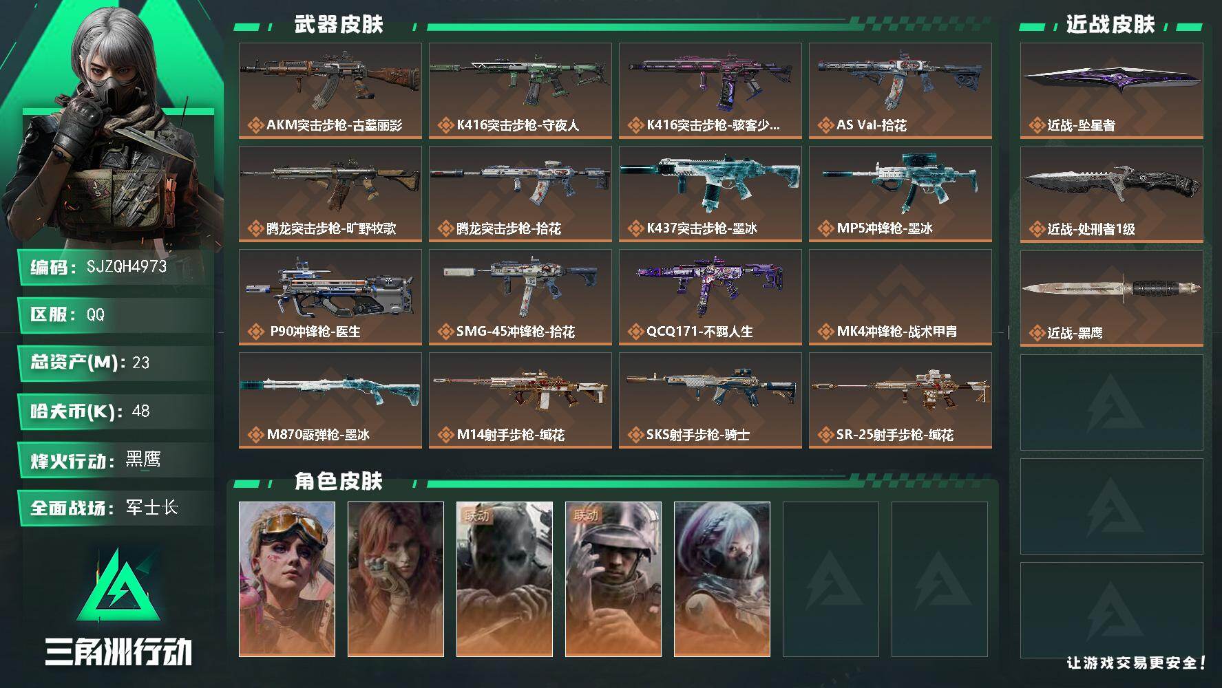 【SJZQH4973】总资产23M/哈夫币4万/传说近战数2/干员外观数5/传说枪皮数18/战场等级50/行动等级60/安全箱等时效性道具以游戏内数据为准，详情请看图/挂饰-磁吸炸弹/挂饰-无人机/挂饰-三联装手炮/挂饰-枪匠/挂饰-旋刃飞行器/挂饰-电击钻/挂饰-北非蛋/挂饰-缄花/挂饰-烽火主宰/挂饰- 箭袋/挂饰-靴子/挂饰-Alpha包/挂饰-后妃耳环/挂饰-骇客少女/挂饰-拾花/挂饰-洲年蛋糕/AKM突击步枪-古墓丽影/K416突击步枪-守夜人/K416突击步枪-骇客少女/AS Val突击步枪-拾花/腾龙突击步枪-旷野牧歌/腾龙突击步枪-拾花/K437突击步枪-墨冰/MP5冲锋枪-墨冰/P90冲锋枪-医生/SMG-45冲锋枪-拾花/QCQ171冲锋枪-不羁人生/MK4冲锋枪-战术甲胄/M870霰弹枪-墨冰/M14射手步枪-缄花/SKS射手步枪-骑士/SR-25射手步枪-缄花/SR-25射手步枪-墨冰/.357左轮-缄花/蛊-不羁人生/疾风-西部往事/无名-守夜人/蜂医-医生/骇爪-骇客少女/AKM突击步枪-星座纵横/QBZ95-1突击步枪-曙光/QBZ95-1突击步枪-战术甲胄/ASh-12战斗步枪-少女判客/K416突击步枪-冬日风情/K416突击步枪-阿萨拉特攻/AUG突击步枪-蝮蛇/AK-12突击步枪-猛攻/SCAR-H战斗步枪-银河/G3战斗步枪-哈夫克警备/AS Val突击步枪-战术甲胄/腾龙突击步枪-猎鳄行动/MK47突击步枪-暗金属骑士/MCX LT突击步枪-户外达人/MP5冲锋枪-深海恐惧/MP5冲锋枪-竞技风/MP5冲锋枪-银河/UZI冲锋枪-港口艺术家/SMG-45冲锋枪-阿萨拉特攻/SMG-45冲锋枪-少女判客/SR-3M紧凑突击步枪-暗金属骑士/MP7冲锋枪-六套之力/M249轻机枪-港口艺术家/ M249轻机枪-星座纵横/QJB201轻机枪-炽焰/Mini-14射手步枪-少女判客/ M14射手步枪-猛攻/SR-25射手步枪-暗金属骑士/PSG-1射手步枪-港口艺术家/杠杆式步枪-银河/SV-98狙击步枪-囚徒/M700狙击步枪-竞技风/M700狙击步枪-星座纵横/CAR-15突击步枪-管弦乐队/AKM突击步枪-肃杀/AKM突击步枪-铁血战魂/ASh-12战斗步枪-精英联盟/K416突击步枪-精英联盟/M16A4突击步枪-精英联盟/AUG突击步枪-全金属外壳/SG552突击步枪-2026/SG552突击步枪-贴花艺术/ AK-12突击步枪-马年新春/AK-12突击步枪-运动会/AK-12突击步枪-机械工业/SCAR-H战斗步枪-荣耀列队/SCAR-H战斗步枪-猛攻/AS Val突击步枪-哈夫克科技/AS Val突击步枪-精英联盟 /腾龙突击步枪-前沿科技/KC17突击步枪-精英联盟/MK47突击步枪-冰河潜伏者/MCX LT突击步枪-运动会/MP5冲锋枪-弄臣/P90冲锋枪-医疗协议/P90冲锋枪-精英联盟/P90冲锋枪-贴花艺术/Vector冲锋枪-碳纤维/Vector冲锋枪-先锋/UZI冲锋枪-精英联盟/野牛冲锋枪-精英联盟/SMG-45冲锋枪-行动开启/勇士冲锋枪-冰天雪地/MP7冲锋枪-精英联盟/S12K霰弹枪-精英联盟/M249轻机枪-战损/QJB201轻机枪-哈夫克卫队/QJB201轻机枪-猛攻/QJB201轻机枪-动力机能/Mini-14射手步枪-荣耀列队/VSS射手步枪-动力机能/M14射手步枪-出厂配置/M14射手步枪-精英联盟/SR-25射手步枪-开拓/SR9射手步枪-肃杀/Marlin杠杆步枪-猛攻/杠杆式步枪-运动会/SV-98狙击步枪-清洁能源/AWM狙击步枪-精英联盟/QSZ92G-一帆风顺/G18-星链科技/G18-哈夫克航天/G18-精英联盟/G18-战术练习/防空车-爪痕/G17-斑马/SG552突击步枪-彩墨涂鸦/M1911-生存玩家/M249轻机枪-生存玩家/M870霰弹枪-猎豹图案/SKS射手步枪-猎豹图案/S12K霰弹枪-幻夜/MP5冲锋枪-幻夜/SVD狙击步枪-叠锋/G3战斗步枪-叠锋/Vector冲锋枪-龙焱/M4A1突击步枪-粉色涂装/M4A1突击步枪-高雅黑/M4A1突击步枪-海色/QBZ95-1突击步枪-粉色涂装/QBZ95-1突击步枪-高雅黑/QBZ95-1突击步枪-海浪/QBZ95-1突击步枪-海色/QBZ95-1突击步枪-2026/ASh-12战斗步枪-滋水枪/K416突击步枪-几何迷彩/K416突击步枪-高雅黑/K416突击步枪-安全工作/M16A4突击步枪-高雅黑/M16A4突击步枪-出货/AUG突击步枪-浅蓝涂装/AUG突击步枪-假日海滩/M7战斗步枪-红色涂装/M7战斗步枪-黑巧甜心/SG552突击步枪-浅蓝涂装/SG552突击步枪-海浪/SG552突击步枪-狂欢/SCAR-H战斗步枪-数码迷彩/G3战斗步枪-高雅黑/PTR-32突击步枪-黄蜂/CAR-15突击步枪-狂欢/CAR-15突击步枪-滋水枪/AS Val突击步枪-黑巧甜心/KC17突击步枪-几何狂想/MP5冲锋枪-海色/MP5冲锋枪-黄蜂/P90冲锋枪-黑巧甜心/P90冲锋枪-滋水枪/Vector冲锋枪-几何迷彩/UZI冲锋枪-海色/UZI冲锋枪-狂欢/野牛冲锋枪-高雅黑/SMG-45冲锋枪-海浪/勇士冲锋枪-磐石/勇士冲锋枪-假日海滩/M1014霰弹枪-高雅黑/M1014霰弹枪-海浪/M1014霰弹枪-重击/杠杆式步枪-出货/PKM通用机枪-变色龙/M249轻机枪-黄蜂/QJB201轻机枪-典雅/QJB201轻机枪-玲珑/VSS射手步枪-假日海滩/SVD狙击步枪-高雅黑/SR-25射手步枪-几何迷彩/SR-25射手步枪-黄蜂/SR-25射手步枪-黑巧甜心/SR9射手步枪-出货/SV-98狙击步枪-红色涂装/R93狙击步枪-滋水枪/R93狙击步枪-狂欢/QSZ92G-安全工作/沙漠之鹰-海浪/沙漠之鹰-高雅黑/G17-2026/M1911-假日海滩/近战-坠星者/近战-处刑者1级/近战武器-黑鹰