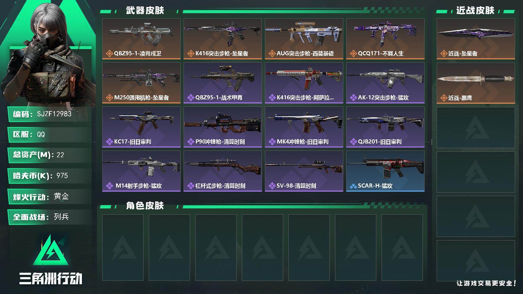【SJZF12983】总资产22M/哈夫币97万/传说近战数1/传说枪皮数5/战场等级8/行动等级55/安全箱等时效性道具以游戏内数据为准，详情请看图/挂饰-死神/挂饰-坠星者/挂饰-隐者/挂饰-审判/挂饰-不羁人生/挂饰-礼帽/挂饰-星象仪/挂饰-洲年蛋糕/QBZ95-1突击步枪-凌霄戍卫/K416突击步枪-坠星者/AUG突击步枪-西装暴徒/QCQ171冲锋枪-不羁人生/M250通用机枪-坠星者/QBZ95-1突击步枪-战术甲胄/K416突击步枪-阿萨拉特攻/AK-12突击步枪-猛攻/KC17突击步枪-旧日审判/P90冲锋枪-清算时刻/MK4冲锋枪-旧日审判/QJB201轻机枪-旧日审判/ M14射手步枪-猛攻/杠杆式步枪-清算时刻/SV-98狙击步枪-清算时刻/SCAR-H战斗步枪-猛攻/PTR-32突击步枪-清洁能源/MK47突击步枪-执法武装/MP5冲锋枪-哈夫克卫队/P90冲锋枪-执法武装/SMG-45冲锋枪-行动开启/SMG-45冲锋枪-幻影结构/M1014霰弹枪-幻影结构/M870霰弹枪-执法武装/QJB201轻机枪-哈夫克卫队/QJB201轻机枪-猛攻/Mini-14射手步枪-荣耀列队/Marlin杠杆步枪-猛攻/SV-98狙击步枪-清洁能源/M4A1突击步枪-海色/M16A4突击步枪-三角洲力量/M16A4突击步枪-高雅黑/M16A4突击步枪-玲珑/AUG突击步枪-浅蓝涂装/M7战斗步枪-红色涂装/M7战斗步枪-黑巧甜心/SG552突击步枪-狂欢/AK-12突击步枪-玲珑/SCAR-H战斗步枪-几何狂想/G3战斗步枪-高雅黑/AKS-74U突击步枪-几何狂想/KC17突击步枪-几何狂想/MP5冲锋枪-海色/MP5冲锋枪-黄蜂/MP5冲锋枪-几何狂想/Vector冲锋枪-几何迷彩/UZI冲锋枪-海色/SR-3M紧凑突击步枪-玲珑/QJB201轻机枪-玲珑/Mini-14射手步枪-玲珑/VSS射手步枪-几何狂想/SVD狙击步枪-高雅黑/SR-25射手步枪-黑巧甜心/.357左轮-几何狂想/近战-坠星者/近战武器-黑鹰