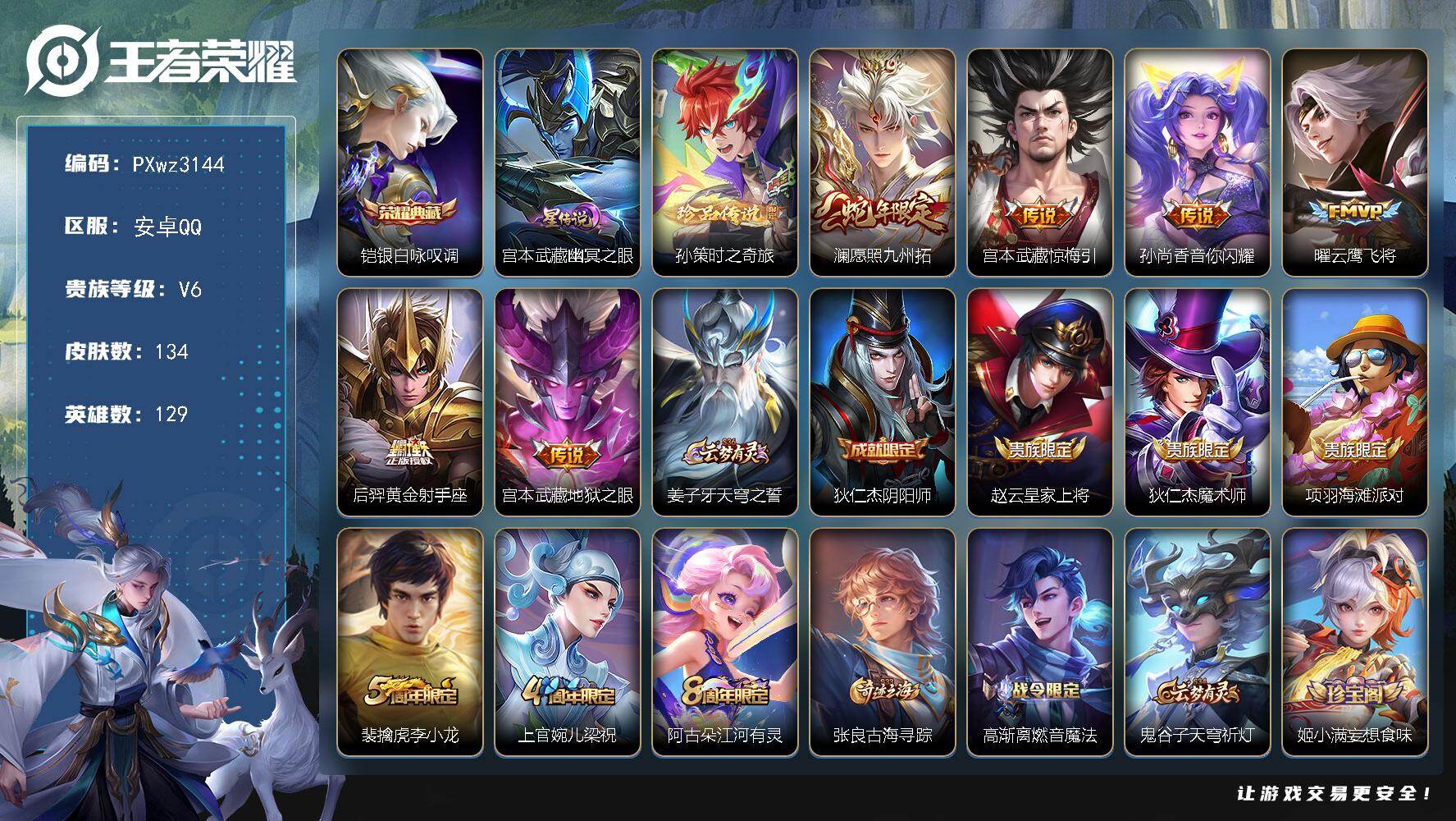 V6-129英雄-134皮肤-1典藏皮肤-1珍品传说-6传说-29史诗
【荣耀典藏】：铠-银白咏叹调
【珍品传说】：孙策-时之奇旅
【传说皮肤】：澜-愿照九州拓，宫本武藏-惊梅引，孙尚香-音你闪耀，曜-云鹰飞将，后羿-黄金射手座，宫本武藏-地狱之眼
【限定皮肤】：姜子牙-天穹之誓，狄仁杰-阴阳师，赵云-皇家上将，狄仁杰-魔术师，项羽-海滩派对，裴擒虎-李小龙，上官婉儿-梁祝，阿古朵-江河有灵，张良-古海寻踪，高渐离-燃音魔法，鬼谷子-天穹祈灯，姬小满-妄想食味，沈梦溪-龙舞盛年，刘邦-剑破天穹，程咬金-群星魔术团，周瑜-熔金海岸
【年限皮肤】：澜-愿照九州拓
【赛季限定】：张良-古海寻踪，鬼谷子-天穹祈灯，刘邦-剑破天穹，姜子牙-天穹之誓，东皇太一-噬灭天穹，太乙真人-谧流熔炉，钟馗-虚灵犬护，甄姬-逆浪荇歌，亚瑟-荣光之誓，项羽-九幽镇关
【战令限定】：高渐离-燃音魔法，孙膑-茶境仙，马超-访茗客，刘禅-鸭鸭历险记，沈梦溪-鸭鸭历险记，周瑜-线条小狗，海月-海之女神，赵怀真-逢春序
【史诗皮肤】：赵怀真-逢春序，海月-海之女神，钟馗-锁墨魂，周瑜-线条小狗，项羽-九幽镇关，狂铁-龙之律动，刘禅-鸭鸭历险记，阿轲-化蝶舞，孙膑-茶境仙，姬小满-妄想食味，高渐离-燃音魔法，阿古朵-江河有灵，裴擒虎-李小龙，小乔-青蛇，上官婉儿-梁祝，狄仁杰-鹰眼统帅，程咬金-功夫厨神，铠-曙光守护者，百里守约-特工魅影，诸葛亮-黄金分割率，兰陵王-暗隐猎兽者，夏侯惇-乘风破浪，张飞-乱世虎臣，李白-千年之狐，曹操-幽灵船长，妲己-女仆咖啡，妲己-魅力维加斯，嬴政-摇滚巨星，宫本武藏-鬼剑武藏，狄仁杰-魔术师，王昭君-偶像歌手，赵云-皇家上将
【其他皮肤】：心魔六耳-未来纪元，海诺-烬夜裁决，兰陵王-雾影缉谜，蚩奼-极光幻客，艾琳-鹤鸣心笺，亚瑟-荣光之誓，哪吒-罗小黑战记，鬼谷子-克喵，莱西奥-踏浪烽翎，庄周-锦麟游梦，甄姬-逆浪荇歌，白起-死霸装，姬小满-小满鸭，露娜-命运加冕，阿古朵-布丁狗之约，张良-灵野札记，苏烈-春野闲踪，沈梦溪-鸭鸭历险记，钟馗-虚灵犬护，刘备-浪漫序章，戈娅-玫蓝誓约，明世隐-景韶洛都，姜子牙-星梦巡礼，西施-雪境奇遇，马超-访茗客，典韦-铁骨偃魂，太乙真人-谧流熔炉，东皇太一-噬灭天穹，周瑜-熔金海岸，姜子牙-天穹之誓，程咬金-群星魔术团，刘邦-剑破天穹，沈梦溪-龙舞盛年，廉颇-功夫炙烤，海诺-时空谍影，鬼谷子-天穹祈灯，张良-古海寻踪，李元芳-妄想特派，猪八戒-潮玩探月行，程咬金-无双福将，鲁班大师-乓乓大师，刘禅-秘密基地，盾山-圆桌骑士，哪吒-次元突破，沈梦溪-鲨炮海盗猫，吕布-野性能量，大乔-守护之力，老夫子-功夫老勺，王昭君-幻想奇妙夜，钟无艳-海滩丽影，关羽-龙腾万里，狄仁杰-阴阳师，刘备-万事如意，甄姬-花好人间，花木兰-兔女郎，达摩-拳王，亚瑟-死亡骑士，典韦-黄金武士，妲己-少女阿狸，姜子牙-时尚教父，安琪拉-玩偶对对碰，扁鹊-救世之瞳，牛魔-西部大镖客，白起-白色死神，芈月-红桃皇后，赵云-忍炎影，阿轲-爱心护理，韩信-街头霸王，韩信-教廷特使，项羽-海滩派对，金蝉-前尘，云缨-赤焰之缨，司空震-启蛰，澜-孤猎，曜-归虚梦演，盘古-创世神祝，猪八戒-年年有余，嫦娥-露花倒影，孙策-海之征途，元歌-午夜歌剧院，女娲-尼罗河女神，铠-龙域领主，东皇太一-东海龙王，杨戬-埃及法老，苍-维京掠夺者，马可波罗-激情绿茵，刘邦-圣殿之光，钟馗-地府判官，兰陵王-隐刃，孙悟空-西部大镖客，小乔-万圣前夜，老夫子-潮流仙人，貂蝉-异域舞娘，高渐离-金属狂潮
【营地ID】：1635684731
【星元皮肤】：宫本武藏-幽冥之眼

