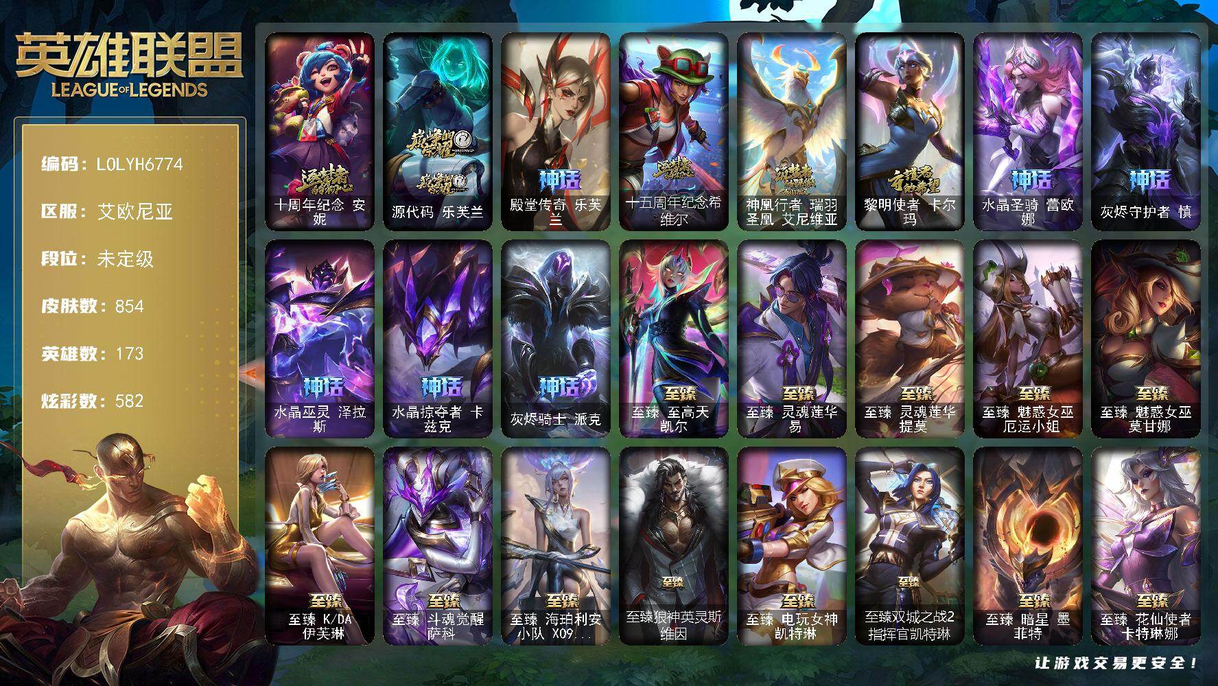 【LOLYH6774】173英雄/854皮肤/2终极/65神话/121限定/28臻彩/582炫彩/95传说/148史诗/未定级/十周年纪念安妮/源代码乐芙兰/殿堂传奇乐芙兰/十五周年纪念希维尔/神凰行者瑞羽圣凰艾尼维亚/黎明使者卡尔玛/水晶圣骑蕾欧娜/灰烬守护者慎/水晶巫灵泽拉斯/水晶掠夺者卡兹克/灰烬骑士派克/哥特萝莉安妮/舞会公主安妮/创星之灵璐璐/冠军典狱长锤石/冠军之血希瓦娜/冠军之矛卡莉丝塔/冠军之刃锐雯2016/冠军掠夺者卡兹克/冠军之志瑞兹/Fnatic库奇/暗杀星奥莉安娜/暗杀星蒙多/暗杀星努努和威朗普/暗杀星慎/暗杀星伊泽瑞尔/SKTT1劫/SKTT1婕拉/SKTT1薇恩/SSW辛吉德/SSW图奇/SSW泰隆/SKTT1瑞兹/SKTT1奥拉夫/SKTT1辛德拉/SSG纳尔/iG菲奥娜/iG艾瑞莉娅/iG卡蜜尔/iG卡莎/iG洛/DWG奈德丽/EDG格雷福斯/EDG厄斐琉斯/玉剑传说舞剑仙/星之守护者佐伊/海珀利安小队Y03权天使卡蜜尔/暗裔英雄盖伦/海之歌索拉卡/胜利之树茂凯/胜利之剑亚托克斯/胜利枪神卢锡安/胜利机器人布里茨/胜利女神瑟庄妮/胜利凤凰艾尼维亚/胜利之王泰达米尔/胜利巨口克格莫/胜利女神娑娜/胜利剑圣易/胜利之运崔斯特/胜利女神菲奥娜/胜利之心布隆/胜利之傲雷恩加尔/南瓜头费德提克/死亡誓约卡特琳娜/鬼影重重魔腾/死亡誓约维克托/死亡誓约劫/魅惑女巫乐芙兰/魅惑女巫崔丝塔娜/魅惑女巫辛德拉/糖果使徒费德提克/泳池派对布隆/泳池派对格雷福斯/泳池派对凯特琳/泳池派对雷克顿/泳池派对普朗克/泳池派对塔莉垭/怦然心动凯特琳/暗影沃里克/野兽猎人德莱文/野兽猎人瑟庄妮/野兽猎人泰达米尔/波比的巧克力工坊/永恒之森乐芙兰/勇者奈德丽/电玩战魂赫卡里姆/都铎王朝图奇/玉剑传说舞龙卫/玉剑传说翼剑仙/御星魔矢艾希/制胜金靴李青/防暴士兵辛吉德/防暴天使凯尔/海之歌艾希/海之歌泽丽/惊悚派对阿木木/双城之战2幸存者杰斯/灵魂守卫乌迪尔/未来战士伊泽瑞尔/冰霜烈焰安妮/科学怪熊的新娘安妮/皇家火枪手崔斯特/腥红之月崔斯特/特战先锋赵信/屠龙勇士赵信/摄魂男爵弗拉基米尔/铁钩船长费德提克/重生之沙费德提克/圣光审判凯尔/天人合一易/铁血剑豪易/地狱火阿利斯塔/圣洁化身索拉卡/源代码索拉卡/兔宝宝提莫/火箭达人崔丝塔娜/狼外婆沃里克/火牙狼人沃里克/法国皇室厄运小姐/黑帮狂花厄运小姐/女船长厄运小姐/紫晶射手艾希/国王泰达米尔/百夫长贾克斯/刀锋女王莫甘娜/炼金狂士辛吉德/死神卡尔萨斯/小小骑士阿木木/贵族血统萨科/武动巅峰萨科/战争血统蒙多/五杀摇滚键盘手娑娜/掠星魔刃卡萨丁/夜行义贼艾瑞莉娅/特种部队普朗克/恐惧新星普朗克/血石诅咒塔里克/穿着正装的恶魔维迦/绝代智将斯维因/抵抗军天使凯特琳/古墓丽影凯特琳/铁血狙击手凯特琳/黑曜石守护者墨菲特/无畏号墨菲特/暗夜猫女卡特琳娜/前线指挥官卡特琳娜/沙漠风暴卡特琳娜/源计划雄心卡特琳娜/蓝焰梦魔魔腾/枯萎之壤雷克顿/龙骑统帅嘉文四世/暗星嘉文四世/死亡绽放伊莉丝/腥红之月伊莉丝/三昧真火孙悟空/灵魂烈焰布兰德/防弹武僧李青/至高之拳李青/屠龙勇士薇恩/苍穹之光薇恩/深海妖姬卡西奥佩娅/战地机甲斯卡纳/生化博士黑默丁格/法老王朝内瑟斯/艳后奈德丽/铁血猎手奈德丽/四神之力乌迪尔/军神战甲波比/血色之锤波比/星之守护者波比/飞车暴走族古拉加斯/钢铁意志潘森/大夏武士潘森/冰川勇者伊泽瑞尔/铁血女忍阿卡丽/刺客信条凯南/腥红之月凯南/孤高游侠盖伦/钢铁烈阳蕾欧娜/至高君王玛尔扎哈/刺客信条锐雯/兔女郎锐雯/帝王斑蝶克格莫/侏罗纪化石克格莫/战地机甲克格莫/腥红之月鬼武者慎/战国大名慎/奥术光辉拉克丝/ODST地狱伞兵拉克丝/星际迷航拉克丝/钢之逆鳞希瓦娜/骸骨之爪希瓦娜/银河魔装机神希瓦娜/暗影妖狐阿狸/黑帮教父格雷福斯/虚空海灵菲兹/银河魔装机神菲兹/铁血猎人雷恩加尔/暗黑武士雷恩加尔/白色死神韦鲁斯/暗星韦鲁斯/奥术大师吉格斯/驯龙女巫璐璐/绞肉机刽子手德莱文/永恒之森赫卡里姆/沙之守护卡兹克/死亡绽放卡兹克/暗星卡兹克/铁血帝皇德莱厄斯/生化骑士德莱厄斯/天启骑士杰斯/刀锋女王丽桑卓/无限烈焰黛安娜/血羽凤凰奎因/仲裁圣女辛德拉/亚特兰蒂斯辛德拉/野火之藤婕拉/最后一只恐龙纳尔/萌侦探喵尔摩斯/邪恶魔人扎克/源计划风亚索/腥红之月亚索/战地机甲维克兹/苍穹之光维克兹/弗雷尔卓德塔莉垭/源代码卡蜜尔/屠龙勇士布隆/猛虎布隆/腥红之月烬/黯焰双魂千珏/银河魔装机神千珏/黑帮狂花金克丝/源计划雷卢锡安/冲击之刃劫/源计划阴劫/爵士克烈/霓虹杀拳蔚/霸天剑魔亚托克斯/锦鲤娜美/河水之灵娜美/幽冥领主阿兹尔/虚空使者俄洛伊/上古战魂雷克塞/糖果之王艾翁/永恒之森巴德/冰雪游神巴德/暮星之羽霞/铁哥们儿奥拉夫/地狱之门卫士加里奥/魔幻卡牌崔斯特/战地机甲厄加特/邪鸦魅影乐芙兰/大天使长米迦勒凯尔/战场女武神凯尔/源计划林易/墨之影武者易/恶魔男爵瑞兹/霸天零式赛恩/黑夜使者索拉卡/提莫约德尔人的一大步/约德尔国队长提莫/欧米伽小队幽灵特工/太空律动律动队长提莫/烈焰雄心崔丝塔娜/驯龙炮手崔丝塔娜/合金巨兽努努和威朗普/女皇艾希/源计划联合艾希/西部天使艾希/鬼魂新娘莫甘娜/绅士科加斯/战地巨兽科加斯/双重冰晶艾尼维亚/黯晶凤凰艾尼维亚/盒子猫萨科/律政大亨蒙多/电玩女神娑娜/冰霜之刃艾瑞莉娅/女主播迦娜/红色男爵库奇/最终BOSS维迦/女警狙击凯特琳/未来战士凯特琳/战斗学院凯特琳/陆地王者4WD布里茨/太空律动猫猫布里和里茨/冰川巨兽墨菲特/女帝卡特琳娜/上古战魂魔腾/源计划泯灭雷克顿/地狱行者孙悟空/丧尸布兰德/神拳李青/神龙尊者圣龙李青/源计划净化薇恩/银河魔装机神兰博/第三类接触黑默丁格/驯龙学者黑默丁格/炼狱魔犬内瑟斯/战斗学院伊泽瑞尔/青花瓷伊泽瑞尔/星之守护者阿卡丽/死亡骑士盖伦/神王盖伦/日蚀骑士蕾欧娜/西部魔影大小姐蕾欧娜/黎明使者锐雯/绝息圣堂锐雯/暗星女王拉克丝/枯萎之壤泽拉斯/黯黑魔龙希瓦娜/冰霜亚龙希瓦娜/焰尾妖狐阿狸/偶像歌手阿狸/星之守护者阿狸/灵魂莲华阿狸/光明哨兵格雷福斯/符文战熊沃利贝尔/苍穹之光韦鲁斯/宇航员诺提勒斯/泳池派对吉格斯/金牌主播德莱文/霸天异形卡兹克/神王德莱厄斯/蔷薇绅士杰斯/奥德赛凯隐/心之钢凯隐/黑夜使者亚索/神龙尊者昼日真龙亚索/神龙尊者夜月幻龙亚索/暗星尊烬/星之守护者金克丝/西部天使赛娜/西部魔影卢锡安/天煞劫/影执事劫/真实伤害艾克/海魔至尊亚托克斯/暗星锤石/星之守护者霞/源计划毁灭派克/狼神英灵安蓓萨/爱意绵绵头像/法老阿木木/钢铁终结者赛恩/魔导绅士维迦/深潜蛙人古拉加斯/宗师级锻造训练师/天龙之子 卡莎 飞龙乘云/无畏骑士 瑟庄妮 赤子初心/无畏猎手 卡莎 极境飞跃/冠军之志 瑞兹 凯旋圣装/墨之影武者 亚索 金墨耀影/殿堂传奇 乐芙兰 登神/花仙子 崔丝塔娜 蓝闪/幻灵战斗队长 厄运小姐 勇气赞歌/玉剑传说 苍鸾 丁香/净雪之月 莫甘娜 冬虹/山海绘卷 科加斯 朱红/最终BOSS 维迦 里·大魔王/水晶玫瑰 斯维因 纯洁花蕾/可爱可爱粉红红 布里茨/幻灵战斗蝠 薇恩 梦幻强袭/灵魂莲华 卡西奥佩娅 流火/心之钢 伊泽瑞尔 天纵才华/魔女 阿卡丽 虚荣/红莲之刃 锐雯/魅影之刃 锐雯/玉剑传说 舞龙卫 珠光/霸天异形 卡兹克 掠空魅影/弹幕天使 卡莎 炽天使·勇敢/北极星钢影 卡蜜尔 智慧纽带/星之守护者 金克丝 黑洞/西部魔影 卢锡安 贝利尔之怠/天煞 劫 黑洞/幻灵战斗兔 阿萝拉 梦幻强袭/星空之门内瑟斯/孤胆英豪嘉文四世/霹雳游侠弗拉基米尔/死亡骑士内瑟斯/西部牛仔崔斯特/战地之王加里奥/新创战纪希维尔/海克斯科技卡萨丁/海克斯科技斯维因/海克斯科技魔腾/海克斯科技雷克顿/摄魂使者薇恩/海克斯科技克格莫/海克斯科技吉格斯/恐惧新星德莱厄斯/古琴余韵娑娜/神龙烈焰金克丝/张辽文远/司马懿仲达/虎痴之拳蔚/金猪烈焰瑟庄妮/王国机神朱雀蕾欧娜/王国机神苍狼瑟提/天龙之子斯莫德/至臻至高天凯尔/至臻灵魂莲华易/至臻灵魂莲华提莫/至臻魅惑女巫厄运小姐/至臻魅惑女巫莫甘娜/至臻KDA伊芙琳/至臻斗魂觉醒萨科/至臻海珀利安小队X09星环灵风迦娜/至臻狼神英灵斯维因/至臻电玩女神凯特琳/至臻双城之战2指挥官凯特琳/至臻暗星墨菲特/至臻花仙使者卡特琳娜/至臻黑夜使者李青/至臻烈焰美人薇恩/至臻灵能特工伊泽瑞尔/至臻KDA阿卡丽/至臻魔女阿卡丽/至臻玉剑传说武剑仙锐雯/至臻战斗学院拉克丝/至臻KDA阿狸/至臻绒毛菲兹/至臻神龙尊者均衡之龙沃利贝尔/至臻青花瓷丽桑卓/至臻女帝黛安娜/至臻暗星女王黛安娜/至臻星之守护者辛德拉/至臻魔女婕拉/至臻KDAALLOUT卡莎/至臻海之歌萨勒芬妮/至臻真实伤害亚索/至臻墨之影武者亚索/至臻魔域梦魇泽丽/至臻幻灵战斗猫金克丝/至臻月蚀骑士赛娜/至臻真实伤害奇亚娜/至臻腥红之月亚托克斯/至臻DRX亚托克斯/至臻太空律动魔音海妖娜美/至臻神龙尊者比翼之龙洛/至臻源计划逆流塞拉斯/至臻星之守护者妮蔻/至臻心之钢永恩/至臻神龙尊者炎龙瑟提/至臻至高天奎桑提/冰河时代奥拉夫/烈焰猛士奥拉夫/小红帽安妮/银河魔装机神安妮/咖啡甜心安妮/战斗公主安妮/黑暗骑士奥拉夫/牛扒狂战奥拉夫/屠龙勇士奥拉夫/五杀摇滚III遗失的章节奥拉夫/幽蓝梦魇加里奥/风执事加里奥/地狱火加里奥/龙族卫士加里奥/探戈灵魂崔斯特/逍遥赌侠崔斯特/未来战士崔斯特/奥德赛崔斯特/秘密特工赵信/深渊巨蟹厄加特/电锯狂人厄加特/西部魔影厄加特/星之守护者COS厄加特/社会名流乐芙兰/魔女乐芙兰/幻执事乐芙兰/弗拉基米尔伯爵/弗拉基米尔侯爵/学生会长弗拉基米尔/黑潮弗拉基米尔/波江星神弗拉基米尔/咖啡甜心弗拉基米尔/绝息圣堂弗拉基米尔/末世天使凯尔/钢铁审判官凯尔/五杀摇滚女声主唱凯尔/灵能特工凯尔/五杀摇滚III遗失的章节凯尔/玉剑传说无极/无极执事易/黑暗骑士阿利斯塔/黯晶巨牛阿利斯塔/宗师级法师训练师瑞兹/沙之守护瑞兹/孤勇之隐瑞兹/武仙座海格力斯赛恩/原野伐木工赛恩/西部魔影合成天使赛恩/腥红之月希维尔/森林女神索拉卡/蕉泥座人索拉卡/星之守护者索拉卡/小恶魔崔丝塔娜/我羽饰骑士崔丝塔娜/花仙子崔丝塔娜/海牛狼人沃里克/源计划末日沃里克/荒野巨兽努努和威朗普/脏兮兮努努和威朗普/攻城巨兽努努和威朗普/千纸双子努努和威朗普/星界圣骑双子努努和威朗普/西部牛仔厄运小姐/星之守护者厄运小姐/睡衣守护者厄运小姐/极地女神艾希/丛林侠盗艾希/勇敢的心艾希/魔女艾希/勇敢的心泰达米尔/黑夜使者泰达米尔/复仇武神贾克斯/光明骑士贾克斯/武神贾克斯/地狱厨房莫甘娜/玉剑传说苍鸾/黎明使者莫甘娜/净雪之月莫甘娜/青花瓷莫甘娜/遗迹守护者基兰/时间机器基兰/腥红之月基兰/糖果大战基兰/机械污染辛吉德/冲浪高手辛吉德/宇航员辛吉德/探戈灵魂伊芙琳/惊天魔盗伊芙琳/糖果大战伊芙琳/首领图奇/黑金诱惑图奇/横行霸道图奇/绝影神偷图奇/欧米伽小队毒针狙击手/屠龙勇士图奇/西部魔影送葬人图奇/幽灵幻影卡尔萨斯/自由女神卡尔萨斯/五杀摇滚主唱卡尔萨斯/五杀摇滚III遗失的章节卡尔萨斯/梦魇科加斯/山海绘卷科加斯/情绪摇滚阿木木/王子不是我阿木木/铬金铠甲拉莫斯/忍龟拉莫斯/联盟之喙艾尼维亚/重甲猎鹰艾尼维亚/凤凰星神艾尼维亚/恐怖之源萨科/万能小丑萨科/暗星萨科/地下都市梦魇萨科/健美教练蒙多/嗜血行刑蒙多/硬汉蒙多/缪斯女神娑娜/奥德赛娑娜/五杀摇滚III遗失的章节娑娜/玉剑传说琴仙子/寒冰王座卡萨丁/虚空前世卡萨丁/凌云之翼艾瑞莉娅/源计划正义艾瑞莉娅/西部天使艾瑞莉娅/青花瓷艾瑞莉娅/玉剑传说风仙子/海珀利安小队X09星环灵风迦娜/老兵普朗克/急速前进库奇/海牛骑手库奇/电玩上校库奇/柯基库奇/日冕女神卡尔玛/樱花乱舞卡尔玛/传统服饰卡尔玛/光明骑士卡尔玛/奥德赛卡尔玛/破败军团卡尔玛/绿水晶光辉塔里克/紫水晶意志塔里克/灰胡子魔法
