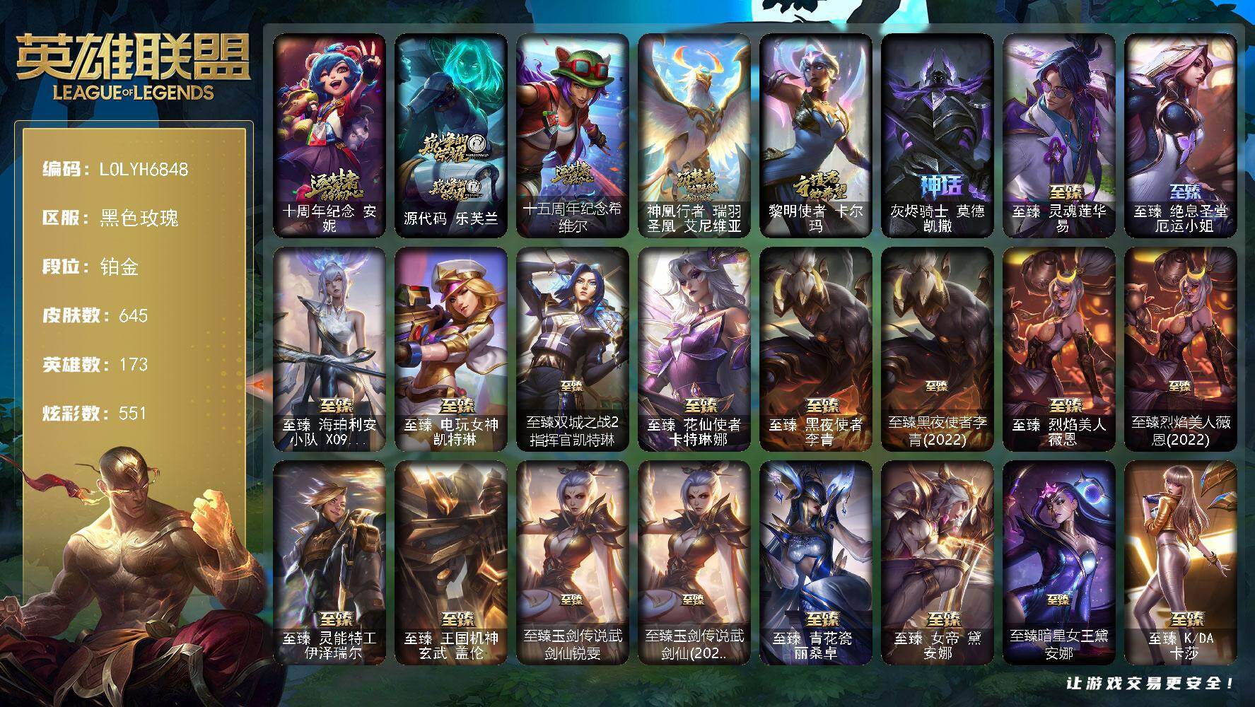 【LOLYH6848】173英雄/645皮肤/2终极/31神话/76限定/18臻彩/551炫彩/70传说/140史诗/铂金/十周年纪念安妮/源代码乐芙兰/十五周年纪念希维尔/神凰行者瑞羽圣凰艾尼维亚/黎明使者卡尔玛/灰烬骑士莫德凯撒/养蜂人辛吉德/冠军之矛卡莉丝塔/冠军之刃锐雯2016/冠军之隐劫/冠军掠夺者卡兹克/Fnatic迦娜/Fnatic库奇/iG卡莎/FPX李青/EDG厄斐琉斯/电玩勇者锐雯/星之守护者伊泽瑞尔/神凰行者幽羽玄凰萨勒芬妮/玉剑传说无劫/暗裔英雄盖伦/海之歌索拉卡/胜利枪神格雷福斯/胜利女神奥莉安娜/胜利之剑亚托克斯/胜利女神瑟庄妮/胜利凤凰艾尼维亚/胜利之王泰达米尔/胜利巨口克格莫/胜利女神娑娜/胜利剑圣易/胜利之运崔斯特/胜利女神菲奥娜/胜利之心布隆/胜利之傲雷恩加尔/死亡誓约卡特琳娜/鬼影重重魔腾/鬼影森森茂凯/糖果使徒费德提克/泳池派对格雷福斯/泳池派对凯特琳/泳池派对塔莉垭/密林猎手提莫/外星装甲库奇/暗影沃里克/星之守护者芮尔/勇者奈德丽/电玩战魂赫卡里姆/都铎王朝图奇/斗魂觉醒佛耶戈/钢铁之翼艾尼维亚/防暴天使凯尔/惊悚派对费德提克/鸡里奥/双城之战2微光实验室辛吉德/大元素使拉克丝/武装战姬厄运小姐/安伯斯与提妮/科学怪熊的新娘安妮/皇家火枪手崔斯特/特战先锋赵信/绞肉机角斗士赵信/翼骑统领赵信/屠龙勇士赵信/摄魂男爵弗拉基米尔/重生之沙费德提克/圣光审判凯尔/天人合一易/侍魂易/铁血剑豪易/战争机器赛恩/战场公主希维尔/月光女神阿忒弥斯索拉卡/火箭达人崔丝塔娜/荒野豺狼沃里克/法国皇室厄运小姐/黑帮狂花厄运小姐/女船长厄运小姐/紫晶射手艾希/国王泰达米尔/百夫长贾克斯/少林武僧贾克斯/刀锋女王莫甘娜/黑色荆棘莫甘娜/死神卡尔萨斯/小小骑士阿木木/贵族血统萨科/武动巅峰萨科/战争血统蒙多/掠星魔刃卡萨丁/夜刃艾瑞莉娅/夜行义贼艾瑞莉娅/寒冰女皇迦娜/恐惧新星普朗克/血石诅咒塔里克/穿着正装的恶魔维迦/北领前线斯维因/绝代智将斯维因/驯龙大师斯维因/抵抗军天使凯特琳/古墓丽影凯特琳/铁血狙击手凯特琳/霸天巨兽墨菲特/无畏号墨菲特/海贼魅影卡特琳娜/暗夜猫女卡特琳娜/前线指挥官卡特琳娜/沙漠风暴卡特琳娜/蓝焰梦魔魔腾/死亡绽放伊莉丝/腥红之月伊莉丝/V字仇杀者布兰德/冰晶之核布兰德/灵魂烈焰布兰德/防弹武僧李青/至高之拳李青/屠龙勇士薇恩/深海妖姬卡西奥佩娅/战地机甲斯卡纳/生化博士黑默丁格/艳后奈德丽/铁血猎手奈德丽/四神之力乌迪尔/军神战甲波比/血色之锤波比/飞车暴走族古拉加斯/钢铁意志潘森/大夏武士潘森/面包之王潘森/冰川勇者伊泽瑞尔/死亡领主莫德凯撒/实习护士阿卡丽/银色之牙阿卡丽/铁血女忍阿卡丽/刺客信条凯南/腥红之月凯南/铁甲雄心盖伦/孤高游侠盖伦/钢铁烈阳蕾欧娜/源计划山蕾欧娜/至高君王玛尔扎哈/刺客信条锐雯/血色精锐锐雯/兔女郎锐雯/侏罗纪化石克格莫/战地机甲克格莫/奥术光辉拉克丝/沙之守护泽拉斯/钢之逆鳞希瓦娜/银河魔装机神希瓦娜/暗影妖狐阿狸/黑帮教父格雷福斯/海牛猎手菲兹/银河魔装机神菲兹/白色死神韦鲁斯/暗星韦鲁斯/夜鸦菲奥娜/源计划火菲奥娜/奥术大师吉格斯/驯龙女巫璐璐/永恒之森赫卡里姆/铁血帝皇德莱厄斯/生化骑士德莱厄斯/源代码丽桑卓/暗黑女武神黛安娜/腥红之月黛安娜/血羽凤凰奎因/勇敢的心奎因/仲裁圣女辛德拉/亚特兰蒂斯辛德拉/野火之藤婕拉/最后一只恐龙纳尔/萌侦探喵尔摩斯/邪恶魔人扎克/西部牛仔亚索/源计划风亚索/腥红之月亚索/战地机甲维克兹/苍穹之光维克兹/源代码卡蜜尔/屠龙勇士布隆/腥红之月烬/黯焰双魂千珏/银河魔装机神千珏/黑帮狂花金克丝/职业杀手卢锡安/源计划雷卢锡安/冲击之刃劫/爵士克烈/时之砂艾克/炼狱魔女蔚/霸天剑魔亚托克斯/河水之灵娜美/幽冥领主阿兹尔/腥红之月锤石/上古战魂雷克塞/糖果之王艾翁/铁哥们儿奥拉夫/地狱之门卫士加里奥/魔幻卡牌崔斯特/战地机甲厄加特/血石领主弗拉基米尔/大天使长米迦勒凯尔/战场女武神凯尔/源计划林易/恶魔男爵瑞兹/提莫约德尔人的一大步/约德尔国队长提莫/欧米伽小队幽灵特工/烈焰雄心崔丝塔娜/合金巨兽努努和威朗普/幻灵战斗队长厄运小姐/源计划联合艾希/西部天使艾希/恶魔之刃泰达米尔/黯晶凤凰艾尼维亚/律政大亨蒙多/电玩女神娑娜/冰霜之刃艾瑞莉娅/女主播迦娜/最终BOSS维迦/女警狙击凯特琳/苹果机器人布里茨/太空律动猫猫布里和里茨/冰川巨兽墨菲特/女帝卡特琳娜/上古战魂魔腾/源计划泯灭雷克顿/地狱行者孙悟空/神拳李青/神龙尊者圣龙李青/银河魔装机神兰博/屠龙勇士潘森/战斗学院伊泽瑞尔/腥红之月鬼武姬阿卡丽/星之守护者阿卡丽/死亡骑士盖伦/钢铁军团盖伦/神王盖伦/绝息圣堂锐雯/暗星女王拉克丝/枯萎之壤泽拉斯/黯黑魔龙希瓦娜/焰尾妖狐阿狸/偶像歌手阿狸/光明哨兵格雷福斯/符文战熊沃利贝尔/苍穹之光韦鲁斯/宇航员诺提勒斯/女校长菲奥娜/泳池派对吉格斯/霸天异形卡兹克/灌篮高手德莱厄斯/神王德莱厄斯/蔷薇绅士杰斯/奥德赛凯隐/星之守护者卡莎/黑夜使者亚索/神龙尊者昼日真龙亚索/神龙尊者夜月幻龙亚索/暗星尊烬/星之守护者金克丝/西部天使赛娜/西部魔影卢锡安/天煞劫/星之守护者洛/黎明使者永恩/春晖神女头像/法老阿木木/嗜血狂暴沃里克/宗师级锻造训练师/天龙之子 卡莎 飞龙乘云/赵云 子龙 炫金将军/征服者 阿利斯塔 炫金/墨之影武者 亚索 金墨耀影/净雪之月 莫甘娜 冬虹/霸天巨兽 雪崩 墨菲特/黑夜使者 嘉文四世 白夜/心之钢 伊泽瑞尔 天纵才华/星之守护者 阿卡丽 未来之光/魔女 阿卡丽 虚荣/红莲之刃 锐雯/弹幕天使 卡莎 炽天使·公正/星之守护者 金克丝 黑洞/西部天使 赛娜 神选天使长/天煞 劫 恒星游历者/天煞 劫 黑洞/玉剑传说 无劫 胭脂/幻灵战斗兔 阿萝拉 梦幻强袭/孤胆英豪嘉文四世/死亡骑士内瑟斯/西部牛仔崔斯特/战地之王加里奥/新创战纪希维尔/海克斯科技崔丝塔娜/海克斯科技拉莫斯/海克斯科技雷克顿/古琴余韵娑娜/替父从军花木兰/南天之怒沃里克/北辰之威内瑟斯/金猪烈焰瑟庄妮/烈焰美人薇恩/龙马烈焰波比/至臻灵魂莲华易/至臻绝息圣堂厄运小姐/至臻海珀利安小队X09星环灵风迦娜/至臻电玩女神凯特琳/至臻双城之战2指挥官凯特琳/至臻花仙使者卡特琳娜/至臻黑夜使者李青/至臻黑夜使者李青(2022)/至臻烈焰美人薇恩/至臻烈焰美人薇恩(2022)/至臻灵能特工伊泽瑞尔/至臻王国机神玄武盖伦/至臻玉剑传说武剑仙锐雯/至臻玉剑传说武剑仙(2022)/至臻青花瓷丽桑卓/至臻女帝黛安娜/至臻暗星女王黛安娜/至臻KDA卡莎/至臻KDA卡莎(2022)/至臻墨之影武者亚索/至臻魔域梦魇泽丽/拆弹专家黑默丁格/冰河时代奥拉夫/创意工坊黑默丁格/亮丽女神希维尔/银河魔装机神安妮/黑暗骑士奥拉夫/风执事加里奥/探戈灵魂崔斯特/逆转裁判崔斯特/未来战士崔斯特/地下都市梦魇崔斯特/皇家守卫赵信/秘密特工赵信/黑暗骑士赵信/深渊巨蟹厄加特/电锯狂人厄加特/西部魔影厄加特/弗拉基米尔伯爵/弗拉基米尔侯爵/学生会长弗拉基米尔/联合王国费德提克/荒野幽灵费德提克/末世天使凯尔/钢铁审判官凯尔/五杀摇滚女声主唱凯尔/暗影易/星战易/玉剑传说无极/无极执事易/斗牛士阿利斯塔/哞利斯塔/部落精神瑞兹/宗师级法师训练师瑞兹/瑞兹白须/武仙座海格力斯赛恩/原野伐木工赛恩/黯晶战神赛恩/光明骑士希维尔/森林女神索拉卡/星之守护者索拉卡/军情五处提莫/灵魂莲华提莫/约德尔海贼团崔丝塔娜/黑暗骑士沃里克/脏兮兮努努和威朗普/攻城巨兽努努和威朗普/西部牛仔厄运小姐/极地女神艾希/丛林侠盗艾希/勇敢的心泰达米尔/梦魇泰达米尔/冰球队员贾克斯/宗师级钓鱼训练师贾克斯/复仇武神贾克斯/光明骑士贾克斯/武神贾克斯/杀戮天使昔拉莫甘娜/时间机器基兰/机械污染辛吉德/冲浪高手辛吉德/科学狂人辛吉德/黑色天灾辛吉德/黑暗女王伊芙琳/假面女皇伊芙琳/探戈灵魂伊芙琳/惊天魔盗伊芙琳/首领图奇/北风冻原图奇/黑金诱惑图奇/绝影神偷图奇/自由女神卡尔萨斯/五杀摇滚主唱卡尔萨斯/五杀摇滚III遗失的章节卡尔萨斯/尼斯巨兽科加斯/暴龙科加斯/情绪摇滚阿木木/王子不是我阿木木/极度深寒拉莫斯/忍龟拉莫斯/沙之守护拉莫斯/宇航员拉莫斯/恐怖之源萨科/小丑工作坊萨科/暗星萨科/战栗之毒蒙多/健美教练蒙多/嗜血行刑蒙多/泳池派对蒙多/硬汉蒙多/五杀摇滚III遗失的章节娑娜/深海一号卡萨丁/虚空前世卡萨丁/先驱行者卡萨丁/凌云之翼艾瑞莉娅/莲花之令艾瑞莉娅/玉剑传说风仙子/老兵普朗克/大力水手普朗克/昔日霸主普朗克/雪橇速滑库奇/急速前进库奇/海牛骑手库奇/电玩上校库奇/柯基库奇/日冕女神卡尔玛/传统服饰卡尔玛/光明骑士卡尔玛/神龙尊者宁静之龙卡尔玛/紫水晶意志塔里克/灰胡子魔法师维迦/绿野仙踪维迦/我怒角维迦/垃圾场特朗德尔/海贼参谋斯维因/荒野治安官凯特琳/双城之战凯特琳/铁锈斑斑布里茨/钢铁之门布里茨/擂台皇帝布里茨/战场BOSS布里茨/暮色枪骑布里茨/珊瑚礁墨菲特/石破天惊墨菲特/暗星墨菲特/古神墨菲特/红牌退场卡特琳娜/腥红之月卡特琳娜/幻影梦魔魔腾/劫掠梦魇魔腾/烈焰古树茂凯/图腾古树茂凯/绿茵门神茂凯/星河战队雷克顿/荒野之咬雷克顿/血石战神雷克顿/黎明使者雷克顿/屠龙勇士嘉文四世/吕布奉先/黑色玫瑰假面舞会伊莉丝/哥特女仆奥莉安娜/恶灵布偶奥莉安娜/小蜜蜂奥莉安娜/战斗学院孙悟空/末日余生布兰德/神龙尊者魔龙布兰德/焰执事布兰德/传统僧侣李青/猎天使魔女薇恩/热带丛林兰博/蛇发女妖卡西奥佩娅/远土之灵斯卡纳/沙之守护斯卡纳/单身贵族内瑟斯/创世之神内瑟斯/太空律动狗头内瑟斯/丛林猎豹奈德丽/枭姬孙尚香/这货不是乌迪尔/诺克萨斯波比/乡村农夫古拉加斯/品酒大师古拉加斯/美酒节特使古拉加斯/狂热球迷古拉加斯/古拉加斯碎桶者/斯巴达之魂潘森/英仙座珀尔修斯潘森/丧尸杀手潘森/足球先生伊泽瑞尔/失落的世界伊泽瑞尔/光执事伊泽瑞尔/龙骑士莫德凯撒/五杀摇滚吉他手莫德凯撒/梅花国王莫德凯撒/地狱送葬约里克/五杀摇滚贝斯手约里克/喵里克/暗星约里克/奈落之炎阿卡丽/足球宝贝阿卡丽/银色闪电凯南/空手道凯南/医学博士凯南/德玛西亚警官盖伦/战斗学院盖伦/瓦尔基里蕾欧娜/神圣守卫蕾欧娜/烧烤女神蕾欧娜/烈阳执事蕾欧娜/暗影王子玛尔扎哈/小蜜蜂玛尔扎哈/荣誉使者玛尔扎哈/血色精锐泰隆/未来战士锐雯/玉剑传说武剑仙/索诺拉沙虫克格莫/小蜜蜂克格莫/极寒慎/炎爆慎/主治医师慎/荣誉使者慎/游侠法师拉克丝/战斗学院拉克丝/太空律动闪耀灯球拉克丝/符文生物泽拉斯/战地法师泽拉斯/欲望之主泽拉斯/高丽风情阿狸/永恒之森阿狸/怒之火炮格雷福斯/无情重炮格雷福斯/战斗教授格雷福斯/苔原猎手菲兹/兔宝宝菲兹/欧米伽小队鬼影蛙人/雷霆领主沃利贝尔/警长沃利贝尔/怒熊沃利贝尔/坚韧不屈沃利贝尔/霸天战士雷恩加尔/雷喵喵尔/夜魔水晶韦鲁斯/觅心射手韦鲁斯/韦鲁斯迅箭/地狱火韦鲁斯/失落大陆诺提勒斯/光明骑士诺提勒斯/山海绘卷诺提勒斯/禁魔石巨像诺提勒斯/初号机维克托/造物主维克托/机械先驱维克托/死亡骑士瑟庄妮/少校吉格斯/泳池派对璐璐/灵魂收割者德莱文/破败军团德莱文/血石骑士赫卡里姆/幽魂骑士赫卡里姆/创世之神赫卡里姆/西部魔影赫卡里姆/人马星神赫卡里姆/热血班长德莱厄斯/地下都市梦魇德莱厄斯/杰斯光明之锤/战斗学院杰斯/双城之战杰斯/血石妖后丽桑卓/女帝黛安娜/死亡之鹰奎因/星之守护者奎因/方块王后辛德拉/霸天龙神奥瑞利安索尔/黑夜使者凯隐/净雪之月凯隐/暗星佐伊/弹幕天使卡莎/神龙尊者玉境灵龙卡莎/至高天扎克/奥德赛亚索/战场BOSS亚索/灵魂莲华亚索/这货不是维克兹/天才蜂维克兹/魔女卡蜜尔/莫测之影卡蜜尔/荣誉使者阿克尚/狼神英灵千珏/奥德赛金克丝/源计划疯狂金克丝/双城之战金克丝/秩序之舌塔姆/妖怪艺术家贝蕾亚/幻灵海魔人贝蕾亚/五杀摇滚之噪音佛耶戈/国王佛耶戈/夺命前锋卢锡安/德玛西亚警官
