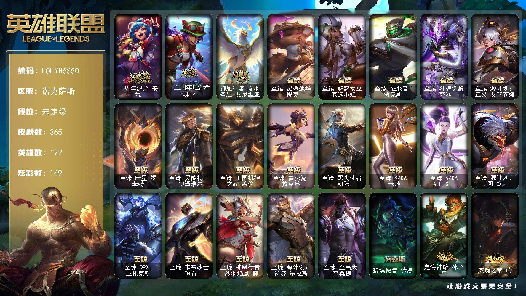 【LOLYH6350】172英雄/365皮肤/3终极/22神话/71限定/10臻彩/149炫彩/54传说/63史诗/未定级/十周年纪念安妮/十五周年纪念希维尔/神凰行者瑞羽圣凰艾尼维亚/舞会公主安妮/冠军之矛卡莉丝塔/冠军掠夺者卡兹克/Fnatic古拉加斯/Fnatic嘉文四世/Fnatic卡尔萨斯/SKTT1劫/SKTT1婕拉/SSW辛吉德/SSW图奇/SKTT1艾克/SKTT1烬/SKTT1娜美/SKTT1辛德拉/SKTT1扎克/SSG霞/勇敢的心德莱厄斯/电玩勇者锐雯/玉剑传说舞剑仙/玉剑传说神机花火/女帝格温/胜利之剑亚托克斯/胜利枪神卢锡安/胜利机器人布里茨/胜利凤凰艾尼维亚/胜利之王泰达米尔/胜利巨口克格莫/胜利剑圣易/胜利之运崔斯特/胜利女神菲奥娜/胜利之心布隆/海贼瑞兹/鬼影重重魔腾/鬼影森森茂凯/无头骑士赫卡里姆/不给糖就捣蛋艾克/魅惑女巫莫甘娜/泳池派对李青/机械迷城加里奥/暗影沃里克/野兽猎人德莱文/野兽猎人瑟庄妮/勇者奈德丽/都铎王朝图奇/钢铁之翼艾尼维亚/征服者卡尔玛/防暴天使凯尔/惊悚派对费德提克/警用试作体K9内瑟斯/大元素使拉克丝/灵魂守卫乌迪尔/武装战姬厄运小姐/屠龙勇士赵信/重生之沙费德提克/天人合一易/侍魂易/战争机器赛恩/圣洁化身索拉卡/熊猫提莫/荒野豺狼沃里克/黑帮狂花厄运小姐/国王泰达米尔/熔火之心拉莫斯/武动巅峰萨科/夜行义贼艾瑞莉娅/特种部队普朗克/恐惧新星普朗克/穿着正装的恶魔维迦/绝代智将斯维因/古墓丽影凯特琳/铁血狙击手凯特琳/海贼魅影卡特琳娜/暗夜猫女卡特琳娜/符文战神雷克顿/枯萎之壤雷克顿/凯旋英雄嘉文四世/腥红之月伊莉丝/灵骨工匠奥莉安娜/暗星奥莉安娜/灵魂烈焰布兰德/苍穹之光薇恩/法老王朝内瑟斯/死亡领主莫德凯撒/铁血女忍阿卡丽/刺客信条凯南/刺客信条锐雯/血色精锐锐雯/兔女郎锐雯/帝王斑蝶克格莫/侏罗纪化石克格莫/星际迷航拉克丝/暗影妖狐阿狸/黑帮教父格雷福斯/暗黑武士雷恩加尔/暗星韦鲁斯/永恒之森赫卡里姆/沙之守护卡兹克/暗星卡兹克/铁血帝皇德莱厄斯/生化骑士德莱厄斯/天启骑士杰斯/无限烈焰黛安娜/血羽凤凰奎因/灰烬领主奥瑞利安索尔/萌侦探喵尔摩斯/邪恶魔人扎克/战地机甲维克兹/猛虎布隆/银河魔装机神千珏/霸天剑魔亚托克斯/幽冥领主阿兹尔/腥红之月锤石/上古战魂雷克塞/糖果之王艾翁/冰雪游神巴德/至爱的鹿头像/地狱之门卫士加里奥/魔幻卡牌崔斯特/大天使长米迦勒凯尔/战场女武神凯尔/源计划林易/墨之影武者易/霸天零式赛恩/日蚀骑士希维尔/黎明使者索拉卡/黑夜使者索拉卡/约德尔国队长提莫/驯龙炮手崔丝塔娜/源计划联合艾希/恶魔之刃泰达米尔/绅士科加斯/双重冰晶艾尼维亚/律政大亨蒙多/电玩女神娑娜/女主播迦娜/最终BOSS维迦/女警狙击凯特琳/未来战士凯特琳/丧尸布兰德/源计划净化薇恩/光明哨兵薇恩/第三类接触黑默丁格/炼狱魔犬内瑟斯/战斗学院伊泽瑞尔/源计划超体莫德凯撒/神王盖伦/黎明使者锐雯/星之守护者拉克丝/暗星女王拉克丝/耀星女神拉克丝/焰尾妖狐阿狸/星之守护者阿狸/灵魂莲华阿狸/苍穹之光韦鲁斯/宇航员诺提勒斯/女校长菲奥娜/泳池派对吉格斯/金牌主播德莱文/霸天异形卡兹克/灌篮高手德莱厄斯/神王德莱厄斯/黑夜使者亚索/暗星尊烬/星之守护者金克丝/西部天使赛娜/西部魔影卢锡安/天煞劫/真实伤害艾克/源计划毁灭派克/灵魂莲华瑟提/钢铁终结者赛恩/天龙之子 卡莎 飞龙乘云/无畏骑士 瑟庄妮 赤子初心/征服者 阿利斯塔 炫金/冰霜之刃 艾瑞莉娅 炫金/净雪之月 莫甘娜 冬虹/可爱可爱粉红红 布里茨/魔女 阿卡丽 虚荣/西部魔影 天使 韦鲁斯 忠诚/点心宝贝 萨勒芬妮 山楂冰糖葫芦/星之守护者 金克丝 黑洞/星空之门内瑟斯/霹雳游侠弗拉基米尔/死亡骑士内瑟斯/摄魂使者薇恩/定海神珍孙悟空/虎痴之拳蔚/北辰之威内瑟斯/烈焰美人薇恩/王国机神朱雀蕾欧娜/点心宝贝阿木木/点心宝贝萨勒芬妮/至臻灵魂莲华提莫/至臻魅惑女巫厄运小姐/至臻征服者贾克斯/至臻斗魂觉醒萨科/至臻源计划正义艾瑞莉娅/至臻暗星墨菲特/至臻灵能特工伊泽瑞尔/至臻王国机神玄武盖伦/至臻青花瓷拉克丝/至臻黑夜使者凯隐/至臻KDA卡莎/至臻KDAALLOUT卡莎/至臻源计划阴劫/至臻DRX亚托克斯/至臻未来战士锤石/至臻神凰行者烈羽焰凰霞/至臻源计划逆流塞拉斯/至臻至高天奎桑提/风执事加里奥/逆转裁判崔斯特/未来战士崔斯特/秘密特工赵信/潮流女王乐芙兰/弗拉基米尔伯爵/弗拉基米尔侯爵/五杀摇滚女声主唱凯尔/暗影易/美国大叔瑞兹/宗师级法师训练师瑞兹/瑞兹白须/光明骑士希维尔/奥德赛希维尔/小蜜蜂提莫/约德尔海贼团崔丝塔娜/源计划末日沃里克/荒野巨兽努努和威朗普/太空律动舞林双子努努和威朗普/小蜜蜂努努和威朗普/荒野女警厄运小姐/黑暗骑士艾希/神龙尊者苍龙艾希/光明骑士贾克斯/武神贾克斯/杀戮天使昔拉莫甘娜/玉剑传说苍鸾/青花瓷莫甘娜/机械污染辛吉德/黑暗女王伊芙琳/KDAALLOUT伊芙琳/黑金诱惑图奇/西部魔影送葬人图奇/山海绘卷科加斯/地狱火阿木木/铬金铠甲拉莫斯/凤凰星神艾尼维亚/战栗之毒蒙多/泳池派对蒙多/玉剑传说琴仙子/虚空前世卡萨丁/凌云之翼艾瑞莉娅/莲花之令艾瑞莉娅/玉剑传说风仙子/柯基库奇/传统服饰卡尔玛/破败军团卡尔玛/冰壶选手维迦/灰胡子魔法师维迦/垃圾场特朗德尔/巡逻警官特朗德尔/净雪之月凯特琳/暮色枪骑布里茨/赏金猎人卡特琳娜/闭月之颜貂蝉/战斗学院卡特琳娜/绝息圣堂魔腾/宇航员茂凯/银河魔装机神伊莉丝/黑色玫瑰假面舞会伊莉丝/黑夜使者李青/摩登骇客薇恩/猎天使魔女薇恩/灵魂莲华薇恩/废土男爵兰博/太空律动串烧大师兰博/沙暴巨蝎斯卡纳/远土之灵斯卡纳/沙之守护斯卡纳/法国女仆奈德丽/这货不是乌迪尔/狂热球迷古拉加斯/古拉加斯碎桶者/未来战士潘森/破败军团潘森/黑桃皇牌伊泽瑞尔/电玩勇者伊泽瑞尔/地狱送葬约里克/喵里克/蜂刺阿卡丽/足球宝贝阿卡丽/刺身之拳阿卡丽/源计划暗影阿卡丽/医学博士凯南/瓦尔基里蕾欧娜/战斗学院蕾欧娜/魔灵玛尔扎哈/荣誉使者玛尔扎哈/未来战士锐雯/玉剑传说武剑仙/灵魂莲华锐雯/小蜜蜂克格莫/炎爆慎/未来战士慎/荣誉使者慎/战斗学院拉克丝/欲望之主泽拉斯/魔女阿狸/战斗教授格雷福斯/警长沃利贝尔/坚韧不屈沃利贝尔/全金属狂潮维克托/死亡骑士瑟庄妮/女帝菲奥娜/少校吉格斯/邪恶女巫璐璐/睡衣守护者璐璐/灵魂收割者德莱文/破败军团德莱文/血石骑士赫卡里姆/幽魂骑士赫卡里姆/西部魔影德莱厄斯/青花瓷德莱厄斯/杰斯光明之锤/摄魂猎手凯隐/鬼影森森婕拉/电玩女神卡莎/银河魔装机神纳尔/泳池派对扎克/香浓芝士扎克/奥德赛亚索/荣誉使者阿克尚/布隆狮心/丧尸杀手金克丝/源计划疯狂金克丝/西部魔影恶魔大亨塔姆/山海绘卷塔姆/真实伤害赛娜/未来战士艾克/战场BOSS奇亚娜/腥红之月亚托克斯/奥德赛亚托克斯/玉剑传说寒潭夭夭/深渊恐惧锤石/水瓶星神俄洛伊/净雪之月俄洛伊/灌篮高手艾翁/巴德吟游诗人/绝息圣堂洛/比翼之心霞/绝息圣堂霞/雷霆领主奥恩/幻灵战斗狼塞拉斯/星之守护者妮蔻/心之钢厄斐琉斯/神龙尊者炎龙瑟提/心之钢瑟提/星之守护者尼菈/觅心猎手薇恩/觅心之翼奎因/水晶玫瑰迦娜/幸福女神乐芙兰/圣诞狂欢努努和威朗普/阿木木“主人不要我了”/平安夜女神娑娜/雪默丁格/圣诞玩偶波比/冰雪驯鹿波比/圣诞驯鹿克格莫/魄罗骑士瑟庄妮/冰雪节辛吉德/北极星使者沃里克