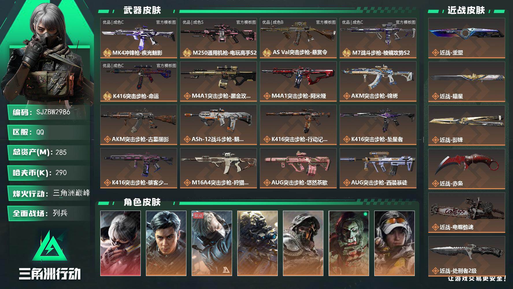 【SJZBW2986】总资产285M/哈夫币29万/传说近战数6/干员外观数14/典藏外观数5/传说枪皮数65/战场等级50/行动等级60/安全箱等时效性道具以游戏内数据为准，详情请看图/挂饰-黑夜猎手/挂饰-爆裂鼓声/挂饰-时间牢笼/挂饰-时间守护者/挂饰-时间沙漏/挂饰-时间穿梭/挂饰-洲小礼-比特/挂饰-洲小礼-蝶/挂饰-维什戴尔/挂饰-暗星/挂饰-黑/挂饰-洲小礼-深蓝/挂饰-磁吸炸弹/挂饰-信号破译器/挂饰-特斯拉线圈/挂饰-狩猎时刻/挂饰-晶石幻想/挂饰-枪匠/挂饰-旋刃飞行器/挂饰-彩蛋/挂饰-小羊/挂饰-Relink/挂饰-电击钻/挂饰-启程/挂饰-雪人/挂饰-猎杀本能/挂饰-阿米娅/挂饰-仪典匕首/挂饰-牛角/挂饰-大白鹅/挂饰-关山难越/挂饰-卡皮巴拉/挂饰-锦绣/挂饰-汤圆/挂饰-北非蛋/挂饰-饺子/挂饰-荼蘼/挂饰-万金泪冠/挂饰-马到成功/挂饰-悠然茶歇/挂饰-礼帽/挂饰-烽火主宰/挂饰- 箭袋/挂饰-靴子/挂饰-无人机/挂饰-Alpha包/挂饰-骇客少女/挂饰-拾花/挂饰-洲年蛋糕/MK4冲锋枪-疾光魅影/M250通用机枪-电玩高手S2/AS Val突击步枪-悬赏令/M7战斗步枪-棱镜攻势S2/K416突击步枪-命运/M4A1突击步枪-蚀金玫瑰/M4A1突击步枪-阿米娅/AKM突击步枪-锦绣/AKM突击步枪-古墓丽影/ASh-12战斗步枪-鹅鸭杀/K416突击步枪-行动记录/K416突击步枪-坠星者/K416突击步枪-骇客少女/M16A4突击步枪-狩猎时刻/AUG突击步枪-悠然茶歇/AUG突击步枪-西装暴徒/SG552突击步枪-运动员/AK-12突击步枪-夜鹰/AK-12突击步枪-特斯拉线圈/SCAR-H战斗步枪-水墨云图/SCAR-H战斗步枪-启航/SCAR-H战斗步枪-荼蘼/G3战斗步枪-狩猎时刻/CAR-15突击步枪-阿米娅/AS-Val突击步枪-蛇年祥瑞/AS Val突击步枪-拾花/腾龙突击步枪-马年祥瑞/腾龙突击步枪-万金泪冠/腾龙突击步枪-旷野牧歌/腾龙突击步枪-拾花/腾龙突击步枪-定式突破/K437突击步枪-墨冰/K437突击步枪-锦绣/KC17突击步枪-电锯惊魂/MK47突击步枪-悠然茶歇/MK47突击步枪-暗星/MP5冲锋枪-墨冰/P90冲锋枪-医生/Vector冲锋枪-狩猎时刻/UZI冲锋枪-特斯拉线圈/UZI冲锋枪-悠然茶歇/SMG-45冲锋枪-骑士/SMG-45冲锋枪-锦绣/SMG-45冲锋枪-拾花/SR-3M紧凑突击步枪-特斯拉线圈/SR-3M紧凑突击步枪-暗星/SR-3M紧凑突击步枪-荼蘼/勇士冲锋枪-能天使-午夜邮差/勇士冲锋枪-万金泪冠/QCQ171冲锋枪-鹅鸭杀/MK4冲锋枪-战术甲胄/M870霰弹枪-墨冰/725双管霰弹枪-送葬人-无题密令/PKM通用机枪-荼蘼/PKM通用机枪-盾峰/M250通用机枪-骑士之心/M250通用机枪-纵横/QJB201轻机枪-鹅鸭杀/M14射手步枪-蛮荒/M14射手步枪-古墓丽影/SR-25射手步枪-水墨云图/SR-25射手步枪-墨冰/AWM狙击步枪-万金泪冠/G18-马年祥瑞/复合弓-黑·天际线/骇爪-水墨云图/威龙-飞虎/蜂医-送葬人无题密令/无名-夜鹰/深蓝-不破誓约/红狼-电锯惊魂/露娜-金牌射手/乌鲁鲁-荒原猎手/蛊-不羁人生/银翼-未结卷宗/疾风-西部往事/深蓝-盾峰/蜂医-医生/骇爪-骇客少女/MK4冲锋枪-疾光魅影(优品C)/M250通用机枪-电玩高手S2(优品S)/AS Val突击步枪-悬赏令(优品B)/M7战斗步枪-棱镜攻势S2(优品C)/K416突击步枪-命运(优品C)/Vector冲锋枪-潜袭者/QJB201轻机枪-海韵之星/AUG突击步枪-黑银先锋/P90冲锋枪-黑银先锋/AKM突击步枪-林中猎手/AKM突击步枪-星座纵横/QBZ95-1突击步枪-曙光/QBZ95-1突击步枪-战术甲胄/ASh-12战斗步枪-刀锋/ASh-12战斗步枪-守夜人/ASh-12战斗步枪-无极限/ASh-12战斗步枪-少女判客/K416突击步枪-冬日风情/K416突击步枪-腊梅/K416突击步枪-阿萨拉特攻/M16A4突击步枪-竞赛选手/AUG突击步枪-蝮蛇/M7战斗步枪-禁卫/M7战斗步枪-百步穿杨/SG552突击步枪-尖端治疗/SG552突击步枪-深海恐惧/SG552突击步枪-哈夫克警备/SCAR-H战斗步枪-囚徒/SCAR-H战斗步枪-银河/G3战斗步枪-战场英杰/G3战斗步枪-流沙送葬/G3战斗步枪-哈夫克警备/PTR-32突击步枪-英雄/PTR-32突击步枪-藏宝图/AS Val突击步枪-尖端治疗/AS Val突击步枪-典狱官/AS Val突击步枪-百步穿杨/AS Val突击步枪-战术甲胄/腾龙突击步枪-无垢/腾龙突击步枪-猎鳄行动/K437突击步枪-守护者/K437突击步枪-丛影谍踪/KC17突击步枪-旧日审判/MK47突击步枪-暗金属骑士/MP5冲锋枪-深海恐惧/MP5冲锋枪-战术竞备/MP5冲锋枪-竞技风/MP5冲锋枪-银河/P90冲锋枪-暗影猎手/P90冲锋枪-紧急戒备/P90冲锋枪-清算时刻/Vector冲锋枪-阿萨拉文明/Vector冲锋枪-猎鳄行动/Vector冲锋枪-百步穿杨/Vector冲锋枪-异域战争/UZI冲锋枪-港口艺术家/SMG-45冲锋枪-阿萨拉特攻/SMG-45冲锋枪-少女判客/SR-3M紧凑突击步枪-英雄/SR-3M紧凑突击步枪-荒野求生/SR-3M紧凑突击步枪-战术竞备/SR-3M紧凑突击步枪-开工大吉/SR-3M紧凑突击步枪-暗金属骑士/勇士冲锋枪-深海恐惧/勇士冲锋枪-工业狂潮/勇士冲锋枪-丛影谍踪/MP7冲锋枪-无垢/MP7冲锋枪-守护者/MP7冲锋枪-六套之力/MK4冲锋枪-旧日审判/M1014霰弹枪-林中猎手/S12K霰弹枪-曙光/PKM通用机枪-蝮蛇/PKM通用机枪-守夜人/PKM通用机枪-荒野求生/PKM通用机枪-阿萨拉特攻/M249轻机枪-丛影谍踪/M249轻机枪-港口艺术家/ M249轻机枪-星座纵横/M250通用机枪-囚徒/QJB201轻机枪-炽焰/QJB201轻机枪-Old Habits/QJB201轻机枪-旧日审判/Mini-14射手步枪-守护者/Mini-14射手步枪-少女判客/VSS射手步枪-丛影谍踪/SVD狙击步枪-阿萨拉工艺/SVD狙击步枪-暗夜猎手/SVD狙击步枪-荒野求生/M14射手步枪-黑鹰坠落/M14射手步枪-工业狂潮/ M14射手步枪-航天庆典/ M14射手步枪-猛攻/SR-25射手步枪-战场英杰/SR-25射手步枪-尖端治疗/SR-25射手步枪-暗金属骑士/PSG-1射手步枪-无垢/PSG-1射手步枪-港口艺术家/杠杆式步枪-清算时刻/杠杆式步枪-银河/SV-98狙击步枪-林中猎手/SV-98狙击步枪-囚徒/SV-98狙击步枪-猎鳄行动/SV-98狙击步枪-清算时刻/R93狙击步枪-竞赛选手/M700狙击步枪-竞技风/M700狙击步枪-蝮蛇/M700狙击步枪-守夜人/M700狙击步枪-百步穿杨/M700狙击步枪-哈夫克警备/M700狙击步枪-星座纵横/AWM狙击步枪-无极限/AWM狙击步枪-流沙送葬/QSZ92G-风林火山/沙漠之鹰-曙光/93R-博士/复合弓-守护者/M1014霰弹枪-银灰金属/G18-银灰金属/野牛冲锋枪-黑潮/PKM通用机枪-黑潮/S12K霰弹枪-海岸线/AS Val突击步枪-地平线/QCQ171冲锋枪-地平线/M700狙击步枪-旧梦/UZI冲锋枪-旧梦/SR-3M紧凑突击步枪-巨兽/UZI冲锋枪-管弦乐队/R93狙击步枪-管弦乐队/G18-征服者/S12K霰弹枪-征服者/M4A1突击步枪-前沿科技/M4A1突击步枪-繁盛/AKM突击步枪-前沿科技/AKM突击步枪-浅鲨小队/AKM突击步枪-战术演练/AKM突击步枪-精英联盟/AKM突击步枪-肃杀/AKM突击步枪-铁血战魂/QBZ95-1突击步枪-公平竞技/ASh-12战斗步枪-星链科技/ASh-12战斗步枪-哈夫克航天/ASh-12战斗步枪-繁盛/K416突击步枪-前沿科技/K416突击步枪-黑骑士/K416突击步枪-虎啸/K416突击步枪-一帆风顺/M16A4突击步枪-远航/M16A4突击步枪-街头涂鸦/AUG突击步枪-指挥官/AUG突击步枪-全金属外壳/AUG突击步枪-前沿科技/AUG突击步枪-巡逻队/M7战斗步枪-精英联盟/M7战斗步枪-捣蛋鬼/SG552突击步枪-2026/SG552突击步枪-马年新春/SG552突击步枪-贴花艺术/AK-12突击步枪-前沿科技/ AK-12突击步枪-马年新春/AK-12突击步枪-运动会/SCAR-H战斗步枪-远航/SCAR-H战斗步枪-荣耀列队/SCAR-H战斗步枪-黄昏/SCAR-H战斗步枪-开心时刻/SCAR-H战斗步枪-猛攻/G3战斗步枪-战术演练/G3战斗步枪-主宰/PTR-32突击步枪-天网/PTR-32突击步枪-清洁能源/CAR-15突击步枪-亚特兰蒂斯/CAR-15突击步枪-来财/AS Val突击步枪-哈夫克科技/AS Val突击步枪-前沿科技/腾龙突击步枪-雪崩/腾龙突击步枪-精英联盟/腾龙突击步枪-前沿科技/腾龙突击步枪-冰天雪地/K437突击步枪-前沿科技/K437突击步枪-天狼星/KC17突击步枪-来财/MK47突击步枪-冰河潜伏者/MK47突击步枪-执法武装/MCX LT突击步枪-运动会/MP5冲锋枪-前沿科技/MP5冲锋枪-弄臣/MP5冲锋枪-巡逻队/MP5冲锋枪-虎啸/MP5冲锋枪-哈夫克卫队/P90冲锋枪-医疗协议/P90冲锋枪-街头涂鸦/P90冲锋枪-浅鲨小队/P90冲锋枪-新生/P90冲锋枪-黄昏/P90冲锋枪-捣蛋鬼/P90冲锋枪-执法武装/Vector冲锋枪-先锋/Vector冲锋枪-街头涂鸦/Vector冲锋枪-行动开启/UZI冲锋枪-精英联盟/UZI冲锋枪-亚特兰蒂斯/野牛冲锋枪-新生/野牛冲锋枪-公平竞技/野牛冲锋枪-精英联盟/SMG-45冲锋枪-行动开启/SMG-45冲锋枪-幻影结构/SMG-45冲锋枪-天网/SR-3M紧凑突击步枪-雪崩/SR-3M紧凑突击步枪-马年新春/勇士冲锋枪-哈夫克航天/勇士冲锋枪-主宰/PP19冲锋枪-星链科技/勇士冲锋枪-冰天雪地/MP7冲锋枪-幻影结构/MP7冲锋枪-精英联盟/QCQ171冲锋枪-银鹭/M1014霰弹枪-弄臣/M1014霰弹枪-幻影结构/S12K霰弹枪-前沿科技/S12K霰弹枪-战术演练/M870霰弹枪-执法武装/PKM通用机枪-英雄/M249轻机枪-毛鲁斯之力/M249轻机枪-战损/M249轻机枪-弄臣/M249轻机枪-冰天雪地/M250通用机枪-前沿科技/M250通用机枪-虎啸/M250通用机枪-天网/M250通用机枪-精英联盟/QJB201轻机枪-远航/QJB201轻机枪-黄昏/QJB201轻机枪-哈夫克卫队/QJB201轻机枪-精英联盟/QJB201轻机枪-猛攻/QJB201轻机枪-动力机能/Mini-14射手步枪-荣耀列队/Mini-14射手步枪-来财/VSS射手步枪-动力机能/M14射手步枪-出厂配置/M14射手步枪-哈夫克卫队/SKS射手步枪-弄臣/SKS射手步枪-雪崩/SR-25射手步枪-开拓/SR-25射手步枪-蜂窝科技/SR-9射手步枪-街头涂鸦/SR9射手步枪-肃杀/PSG-1射手步枪-主宰/Marlin杠杆步枪-猛攻/杠杆式步枪-运动会/SV-98狙击步枪-星链科技/SV-98狙击步枪-哈夫克航天/SV-98狙击步枪-精英联盟/SV-98狙击步枪-清洁能源/R93狙击步枪-远航/QSZ92G-一帆风顺/G18-星链科技/G18-哈夫克航天/G18-战术练习/M1A4坦克-狮王/轮式突击炮-荣耀/突击直升机-狮王/侦察直升机-烈焰/全地形车-纷争/FS-12霰弹枪-夜穹/SMG-45冲锋枪-夜穹/M4A1突击步枪-粉色涂装/M4A1突击步枪-隐秘行动/M4A1突击步枪-高雅黑/M4A1突击步枪-几何碎