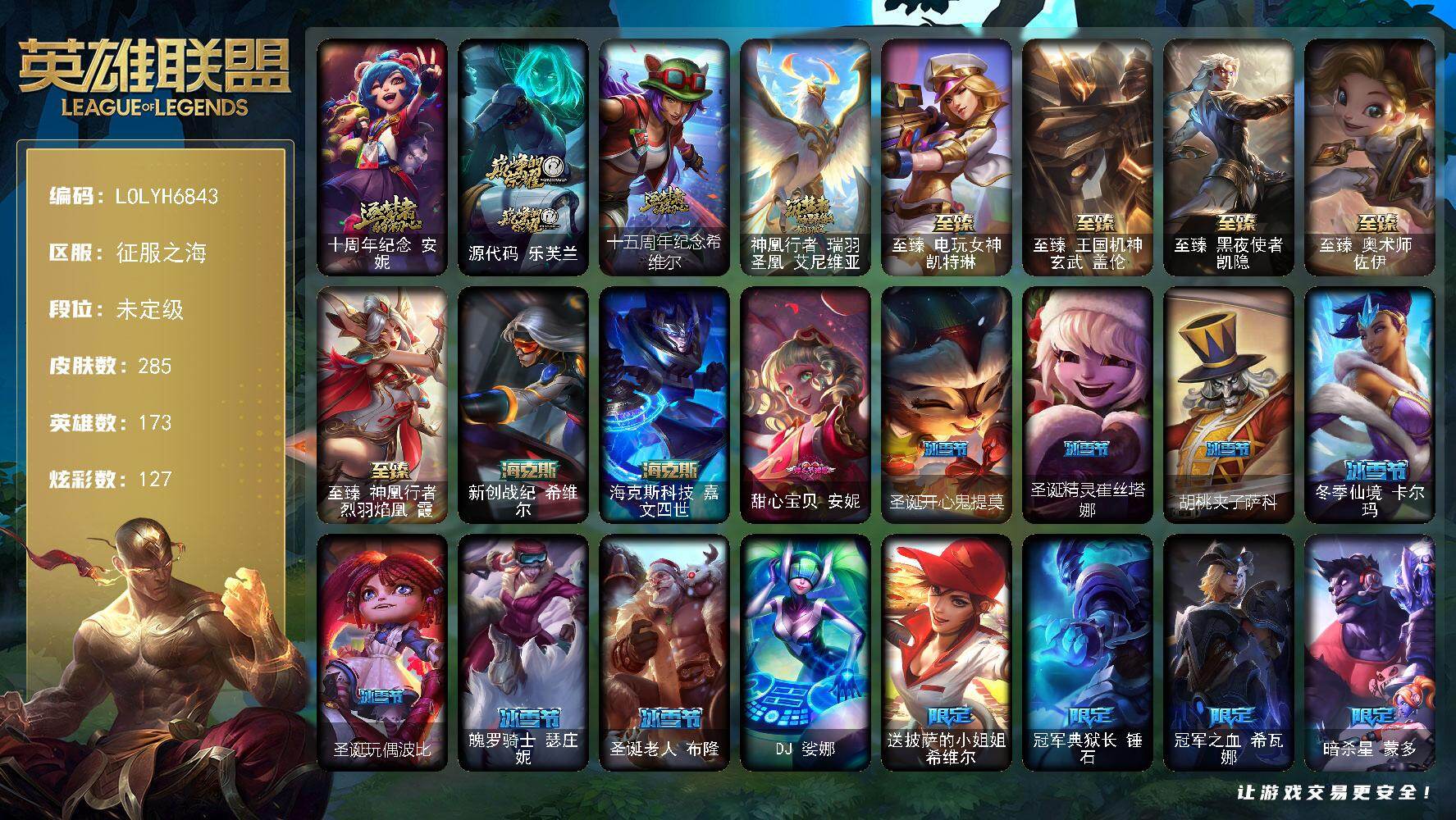 【LOLYH6843】173英雄/285皮肤/1终极/11神话/38限定/1臻彩/127炫彩/22传说/61史诗/未定级/十周年纪念安妮/源代码乐芙兰/十五周年纪念希维尔/神凰行者瑞羽圣凰艾尼维亚/送披萨的小姐姐希维尔/冠军典狱长锤石/冠军之血希瓦娜/暗杀星蒙多/SSW辛吉德/SKTT1卡莉丝塔/灵能特工易/暗裔英雄盖伦/海之歌索拉卡/胜利女神希维尔/胜利之树茂凯/胜利枪神格雷福斯/胜利女神奥莉安娜/胜利之剑亚托克斯/胜利机器人布里茨/胜利女神瑟庄妮/胜利凤凰艾尼维亚/胜利之王泰达米尔/胜利巨口克格莫/胜利女神娑娜/胜利剑圣易/机械迷城加里奥/暗影沃里克/都铎王朝图奇/防暴天使凯尔/惊悚派对阿木木/惊悚派对费德提克/鸡里奥/克格汪/DJ娑娜/铁钩船长费德提克/圣光审判凯尔/兔宝宝提莫/熊猫提莫/紫晶射手艾希/死神卡尔萨斯/侏罗纪化石科加斯/熔火之心拉莫斯/寒冰女皇迦娜/特种部队普朗克/古墓丽影凯特琳/铁血狙击手凯特琳/霸天巨兽墨菲特/海贼魅影卡特琳娜/蓝焰梦魔魔腾/龙骑统帅嘉文四世/三昧真火孙悟空/灵魂烈焰布兰德/苍穹之光薇恩/深海妖姬卡西奥佩娅/战地机甲斯卡纳/法老王朝内瑟斯/铁血猎手奈德丽/军神战甲波比/血色之锤波比/飞车暴走族古拉加斯/大夏武士潘森/冰川勇者伊泽瑞尔/刺客信条凯南/孤高游侠盖伦/至高君王玛尔扎哈/兔女郎锐雯/帝王斑蝶克格莫/深海怪鱼克格莫/腥红之月鬼武者慎/战国大名慎/银河魔装机神希瓦娜/黑帮教父格雷福斯/虚空海灵菲兹/白色死神韦鲁斯/全金属狂潮杰斯/天启骑士杰斯/源代码丽桑卓/暗黑女武神黛安娜/仲裁圣女辛德拉/野火之藤婕拉/萌侦探喵尔摩斯/源计划风亚索/源代码卡蜜尔/猛虎布隆/黯焰双魂千珏/职业杀手卢锡安/源计划阴劫/爵士克烈/霓虹杀拳蔚/霸天剑魔亚托克斯/腥红之月锤石/虚空使者俄洛伊/上古战魂雷克塞/晨星之翎洛/暮星之羽霞/铁哥们儿奥拉夫/钢铁之翼凯尔/烈焰雄心崔丝塔娜/合金巨兽努努和威朗普/女皇艾希/源计划联合艾希/绅士科加斯/律政大亨蒙多/冰霜之刃艾瑞莉娅/第三类接触黑默丁格/炼狱魔犬内瑟斯/战斗学院伊泽瑞尔/钢铁军团盖伦/枯萎之壤泽拉斯/黯黑魔龙希瓦娜/焰尾妖狐阿狸/符文战熊沃利贝尔/宇航员诺提勒斯/女校长菲奥娜/蔷薇绅士杰斯/星之守护者金克丝/星之守护者净化之羽霞/无畏骑士 瑟庄妮 赤子初心/霹雳游侠弗拉基米尔/西部牛仔崔斯特/新创战纪希维尔/海克斯科技嘉文四世/至臻电玩女神凯特琳/至臻王国机神玄武盖伦/至臻黑夜使者凯隐/至臻奥术师佐伊/至臻神凰行者烈羽焰凰霞/冰河时代奥拉夫/创意工坊黑默丁格/烈焰猛士奥拉夫/银河魔装机神安妮/黑暗骑士奥拉夫/风执事加里奥/逆转裁判崔斯特/未来战士崔斯特/地下都市梦魇崔斯特/秘密特工赵信/深渊巨蟹厄加特/潮流女王乐芙兰/社会名流乐芙兰/幻执事乐芙兰/弗拉基米尔伯爵/弗拉基米尔侯爵/五杀摇滚女声主唱凯尔/灵能特工凯尔/玉剑传说无极/荒野镖客阿利斯塔/后场堡垒阿利斯塔/部落精神瑞兹/美国大叔瑞兹/宗师级法师训练师瑞兹/瑞兹白须/武仙座海格力斯赛恩/创世之神赛恩/奥德赛希维尔/蕉泥座人索拉卡/花仙子索拉卡/军情五处提莫/约德尔海贼团崔丝塔娜/脏兮兮努努和威朗普/睡衣守护者厄运小姐/勇敢的心泰达米尔/腥红之月泰达米尔/复仇武神贾克斯/嘻哈精神基兰/机械污染辛吉德/黑暗女王伊芙琳/假面女皇伊芙琳/北风冻原图奇/黑金诱惑图奇/横行霸道图奇/绝影神偷图奇/欧米伽小队毒针狙击手/幽灵幻影卡尔萨斯/梦魇科加斯/宇航员拉莫斯/重甲猎鹰艾尼维亚/恐怖之源萨科/小丑工作坊萨科/嗜血行刑蒙多/泳池派对蒙多/缪斯女神娑娜/寒冰王座卡萨丁/深海一号卡萨丁/凌云之翼艾瑞莉娅/大力水手普朗克/日冕女神卡尔玛/光明骑士卡尔玛/塔里克辉盾/白魔法师维迦/冰壶选手维迦/绿野仙踪维迦/里尔击球手特朗德尔/垃圾场特朗德尔/屠龙勇士特朗德尔/电玩女神凯特琳/双城之战凯特琳/铁锈斑斑布里茨/戴一个表布里茨/银白枪骑布里茨/绿茵门神茂凯/猛龙雷克顿/黑色玫瑰假面舞会伊莉丝/哥特女仆奥莉安娜/恶灵布偶奥莉安娜/末日余生布兰德/沙之守护斯卡纳/乡村农夫古拉加斯/品酒大师古拉加斯/美酒节特使古拉加斯/足球先生伊泽瑞尔/黑桃皇牌伊泽瑞尔/五杀摇滚吉他手莫德凯撒/梅花国王莫德凯撒/五杀摇滚贝斯手约里克/喵里克/奈落之炎阿卡丽/刺身之拳阿卡丽/红色彗星凯南/医学博士凯南/海上霸主盖伦/暗影王子玛尔扎哈/荣誉使者玛尔扎哈/泰隆黑木/玉剑传说武剑仙/灵魂莲华锐雯/山海绘卷克格莫/炎爆慎/主治医师慎/荣誉使者慎/战斗学院拉克丝/太空律动闪耀灯球拉克丝/怒之火炮格雷福斯/杀出重围格雷福斯/战斗教授格雷福斯/绒毛菲兹/雷霆领主沃利贝尔/警长沃利贝尔/坚韧不屈沃利贝尔/韦鲁斯迅箭/失落大陆诺提勒斯/光明骑士诺提勒斯/山海绘卷诺提勒斯/造物主维克托/机械先驱维克托/野兽女王瑟庄妮/瑟庄妮逐晓者/少校吉格斯/魂蔷薇吉格斯/灵魂收割者德莱文/血石骑士赫卡里姆/西部魔影赫卡里姆/热血班长德莱厄斯/杰斯光明之锤/双城之战杰斯/圣龙奥瑞利安索尔/摄魂猎手凯隐/鬼影森森婕拉/KDA卡莎/神龙尊者玉境灵龙卡莎/狂狮纳尔/泳池派对扎克/奥德赛亚索/荣誉使者阿克尚/源计划升华烬/丧尸杀手金克丝/源计划疯狂金克丝/海牛大大塔姆/双城之战蔚/腥红之月亚托克斯/源代码娜美/战斗校长悠米/太空律动音浪狂舞莎弥拉/泳池派对雷克塞/灌篮高手艾翁/黑夜使者厄斐琉斯/神龙尊者炎龙瑟提/甜心宝贝安妮/圣诞开心鬼提莫/圣诞精灵崔丝塔娜/胡桃夹子萨科/冬季仙境卡尔玛/圣诞玩偶波比/魄罗骑士瑟庄妮/圣诞老人布隆