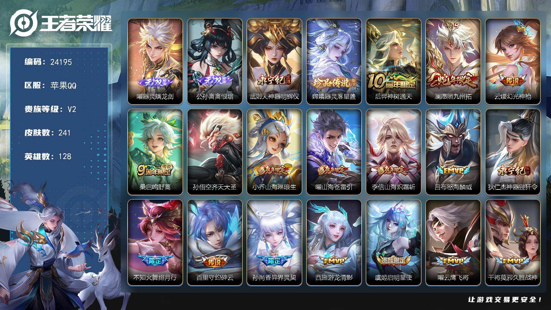 【24195】贵族等级2/传说皮肤数量19/史诗皮肤数量77/皮肤数量241/英雄数量128/段位尊贵铂金/蔷薇恋人/优雅恋人/特工战影/器灵·螭龙剑/离恨烟/神器·明辉仪/阿古朵全皮/影全皮/卢亚那全皮/大乔绒语心约/谪仙醉月/阴阳师/山海·琳琅生/皇家上将/降魔/时之彼端/异界灵契/玄嵩/超时空