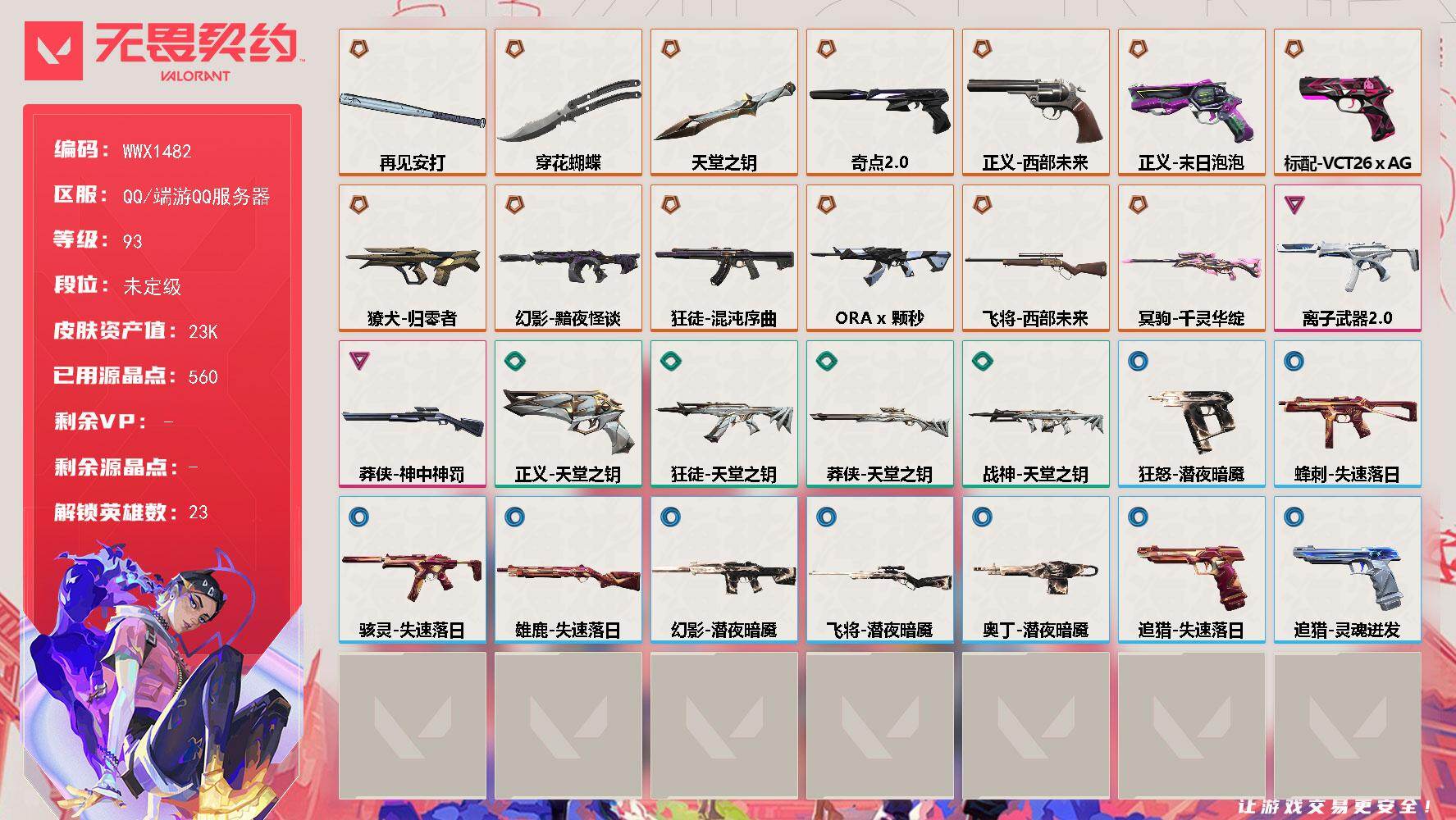【WWX1482】LV等级93/皮肤总价值23840/段位未定级/总皮肤数量41/刀皮数量3/枪皮数量38/具体详情请看图/追猎-失速落日/追猎-灵魂迸发/蜂刺-失速落日/幻棱/炼狱/暮蝶/钛狐/壹决/铁臂/捷风/雷兹/不死鸟/贤者/猎枭/芮娜/尚勃勒/霓虹/斯凯/夜露/K/O/海神/盖可/黑梦/钢锁/禁灭/迷核/雄鹿-失速落日/骇灵-离子武器//2.0/骇灵-失速落日/獠犬-归零者/幻影-黯夜怪谈/幻影-潜夜暗魇/尚勃勒 喷漆/分身有术 喷漆/致命优雅 喷漆/霓光四射 喷漆/买装还是存钱 喷漆/关门放狗 喷漆/胜利属于无畏契约 喷漆/GLHF 喷漆/无畏契约 喷漆/精灵大战 卡面/红鳞松叶 卡面/风险合作 卡面/无畏契约：尚勃勒 卡面/无畏契约GO！第一卷：芮娜 卡面/无畏契约GO！第一卷：零 卡面/《双城之战》金克丝 卡面/逆向独行 卡面 /别冒尖 卡面/代号红色 卡面/新兵报到 卡面/V契约 卡面/无畏契约 卡面/近战武器-穿花蝴蝶/近战武器-再见安打/近战武器-天堂之钥/飞将-西部未来/飞将-潜夜暗魇/狂徒-混沌序曲/狂徒-ORA x 颗秒/狂徒-天堂之钥/无畏契约GO！第一卷 零 挂饰/有事联系 挂饰/天外飞客 挂饰/无畏契约 纪念币 挂饰/冥驹-千灵华绽/狂怒-潜夜暗魇/鬼魅-奇点//2.0/正义-西部未来/正义-末日泡泡/正义-天堂之钥/标配-VCT26 x AG/战神-天堂之钥/莽侠-神中神罚/莽侠-天堂之钥/奥丁-潜夜暗魇