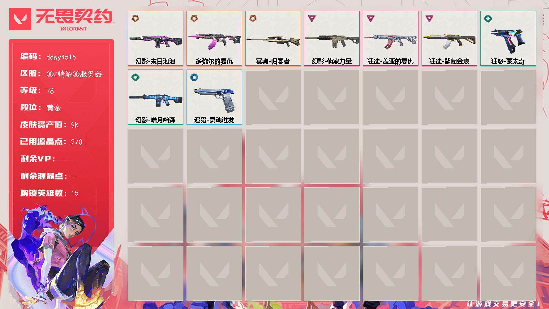 【ddwy4515】LV等级76/皮肤总价值9530/段位黄金/总皮肤数量9/枪皮数量9/具体详情请看图/追猎-灵魂迸发/幻棱/炼狱/暮蝶/壹决/捷风/不死鸟/贤者/猎枭/零/芮娜/尚勃勒/K/O/海神/黑梦/迷核/幻影-末日泡泡/幻影-侦察力量/幻影-皓月幽森/捷风差距 喷漆/我觉得不行 喷漆/我的刀呢？ 喷漆/胜利属于无畏契约 喷漆/GLHF 喷漆/无畏契约 喷漆/梦幻奶茶 卡面/源能反应