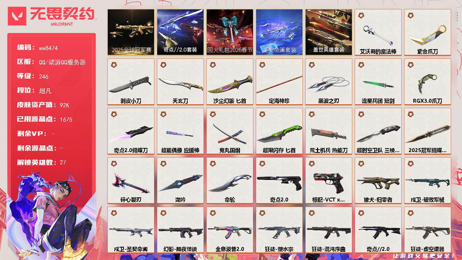 LV等级246/皮肤总价值92410/段位超凡/总皮肤数量130/刀皮数量20/枪皮数量110/套装数量5/具体详情请看图/追猎-圣契命澜/追猎-灵魂迸发/蜂刺-超限闪存/蜂刺-胡桃狂想/蜂刺-聚合之力/蜂刺-纤云弄巧/蜂刺-甜心猎手/幻棱/炼狱/维斯/暮蝶/钛狐/壹决/铁臂/捷风/雷兹/幽影/不死鸟/贤者/猎枭/蝰蛇/零/芮娜/奇乐/尚勃勒/霓虹/斯凯/夜露/K/O/盖可/黑梦/钢锁/禁灭/