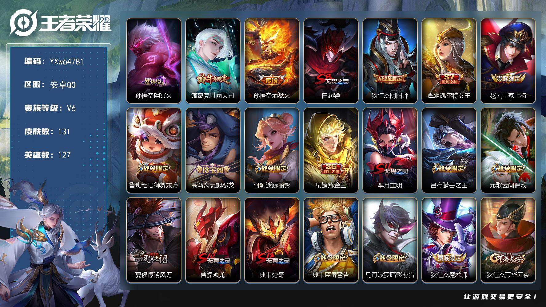 【可二次·店长推荐·至尊宝·时雨天司·暗影游猎·李小龙】YXw64781-安卓Q-127英雄-131皮肤-贵族积分1w【贵族6】【1星传说·2传说】【因赛季更新游戏段付以上号为准!】
【星元皮肤】：孙悟空-幽冥火
【传说皮肤】：诸葛亮-时雨天司，孙悟空-地狱火
【限定皮肤】：白起-狰，狄仁杰-阴阳师，虞姬-凯尔特女王，赵云-皇家上将，鲁班七号-狮舞东方，高渐离-玩趣恶龙，阿轲-迷踪丽影，扁鹊-炼金王，芈月-重明，吕布-猎兽之王，元歌-云间偶戏，夏侯惇-朔风刀，曹操-烛龙，典韦-穷奇，典韦-蓝屏警告，马可波罗-暗影游猎，狄仁杰-魔术师，狄仁杰-万华元夜，达摩-沙漠行僧，项羽-海滩派对，老夫子-醍醐杖，程咬金-演武夺筹，刘邦-夺宝奇兵，兰陵王-金庭之子，亚瑟-潮玩骑士王，孙悟空-至尊宝，牛魔-御旌，李元芳-云中旅人，钟馗-神迹守卫，钟馗-驱傩正仪，女娲-朔望之晖，雅典娜-单词大作战，太乙真人-饕餮，鬼谷子-原初探秘者，诸葛亮-时雨天司，苏烈-千军破阵，百里玄策-原初追逐者，弈星-混沌棋，沈梦溪-大漠名商，明世隐-疑决卦，裴擒虎-李小龙，狂铁-御狮，米莱狄-御霄，盾山-御銮，猪八戒-西部大镖客，上官婉儿-梁祝，蒙犽-狂想玩偶喵，鲁班大师-探海日志
【年限皮肤】：诸葛亮-时雨天司
【赛季限定】：扁鹊-炼金王，虞姬-凯尔特女王，白起-狰，太乙真人-饕餮，曹操-烛龙，芈月-重明，典韦-穷奇，狂铁-御狮，米莱狄-御霄，牛魔-御旌，盾山-御銮，夏侯惇-朔风刀，弈星-混沌棋，明世隐-疑决卦，老夫子-醍醐杖，鬼谷子-原初探秘者，狄仁杰-万华元夜，程咬金-演武夺筹，钟馗-驱傩正仪，苏烈-千军破阵，达摩-沙漠行僧，兰陵王-金庭之子，沈梦溪-大漠名商，李元芳-云中旅人，鲁班大师-探海日志，百里玄策-原初追逐者
【战令限定】：吕布-猎兽之王，典韦-蓝屏警告，女娲-朔望之晖，鲁班七号-狮舞东方，钟馗-神迹守卫，阿轲-迷踪丽影，刘邦-夺宝奇兵，马可波罗-暗影游猎，猪八戒-西部大镖客，蒙犽-狂想玩偶喵，雅典娜-单词大作战，元歌-云间偶戏，亚瑟-潮玩骑士王，周瑜-线条小狗，赵怀真-逢春序，亚瑟-旅行日记
【史诗皮肤】：亚瑟-旅行日记，赵怀真-逢春序，周瑜-线条小狗，元歌-云间偶戏，裴擒虎-李小龙，百里玄策-原初追逐者，蒙犽-狂想玩偶喵，马可波罗-暗影游猎，孙尚香-时之恋人，阿轲-迷踪丽影，上官婉儿-梁祝，狄仁杰-鹰眼统帅，鲁班七号-狮舞东方，典韦-蓝屏警告，阿轲-节奏热浪，诸葛亮-黄金分割率，孙悟空-至尊宝，曹操-幽灵船长，妲己-魅力维加斯，孙尚香-水果甜心，狄仁杰-魔术师，赵云-未来纪元，赵云-皇家上将，项羽-苍穹之光
【其他皮肤】：艾琳-鹤鸣心笺，廉颇-功夫炙烤，鲁班大师-探海日志，猪八戒-潮玩探月行，李元芳-云中旅人，沈梦溪-大漠名商，兰陵王-金庭之子，程咬金-无双福将，达摩-沙漠行僧，苏烈-千军破阵，鲁班大师-乓乓大师，钟馗-驱傩正仪，张良-缤纷绘卷，程咬金-演武夺筹，露娜-瓷语鉴心，刘禅-秘密基地，亚瑟-潮玩骑士王，狄仁杰-万华元夜，雅典娜-单词大作战，鬼谷子-原初探秘者，猪八戒-西部大镖客，老夫子-醍醐杖，盾山-圆桌骑士，刘邦-夺宝奇兵，明世隐-疑决卦，哪吒-次元突破，弈星-混沌棋，夏侯惇-朔风刀，沈梦溪-鲨炮海盗猫，高渐离-玩趣恶龙，孙膑-归虚梦演，盾山-御銮，钟馗-神迹守卫，女娲-朔望之晖，牛魔-御旌，明世隐-虹云星官，吕布-猎兽之王，米莱狄-御霄，大乔-守护之力，苏烈-坚韧之力，狂铁-御狮，鬼谷子-幻乐之宴，诸葛亮-掌控之力，典韦-穷奇，孙尚香-沉稳之力，老夫子-功夫老勺，芈月-重明，王昭君-幻想奇妙夜，曹操-烛龙，太乙真人-饕餮，钟无艳-海滩丽影，白起-狰，虞姬-凯尔特女王，关羽-龙腾万里，扁鹊-炼金王，刘备-纽约教父，狄仁杰-阴阳师，后羿-阿尔法小队，宫本武藏-万象初新，刘备-万事如意，甄姬-花好人间，张飞-五福同心，花木兰-兔女郎，亚瑟-死亡骑士，典韦-黄金武士，妲己-少女阿狸，姜子牙-时尚教父，安琪拉-玩偶对对碰，扁鹊-化身博士，程咬金-星际陆战队，达摩-大发明家，阿轲-爱心护理，露娜-哥特玫瑰，韩信-教廷特使，项羽-海滩派对，云缨-赤焰之缨，阿古朵-熊喵少女，西施-归虚梦演，马超-幸存者，李信-灼热之刃，伽罗-花见巫女，弈星-踏雪寻梅，裴擒虎-街头旋风，明世隐-占星师，梦奇-美梦成真，百里玄策-威尼斯狂欢，百里守约-绝影神枪，铠-龙域领主，干将莫邪-第七人偶，黄忠-芝加哥教父，诸葛亮-星航指挥官，哪吒-三太子，蔡文姬-蔷薇王座，虞姬-加勒比小姐，刘邦-圣殿之光，李元芳-特种部队，钟馗-地府判官，兰陵王-隐刃，后羿-精灵王，周瑜-海军大将，孙悟空-西部大镖客，孙膑-未来旅行，小乔-万圣前夜，张良-一千零一夜，高渐离-金属狂潮
【内测皮肤】：高渐离-玩趣恶龙
