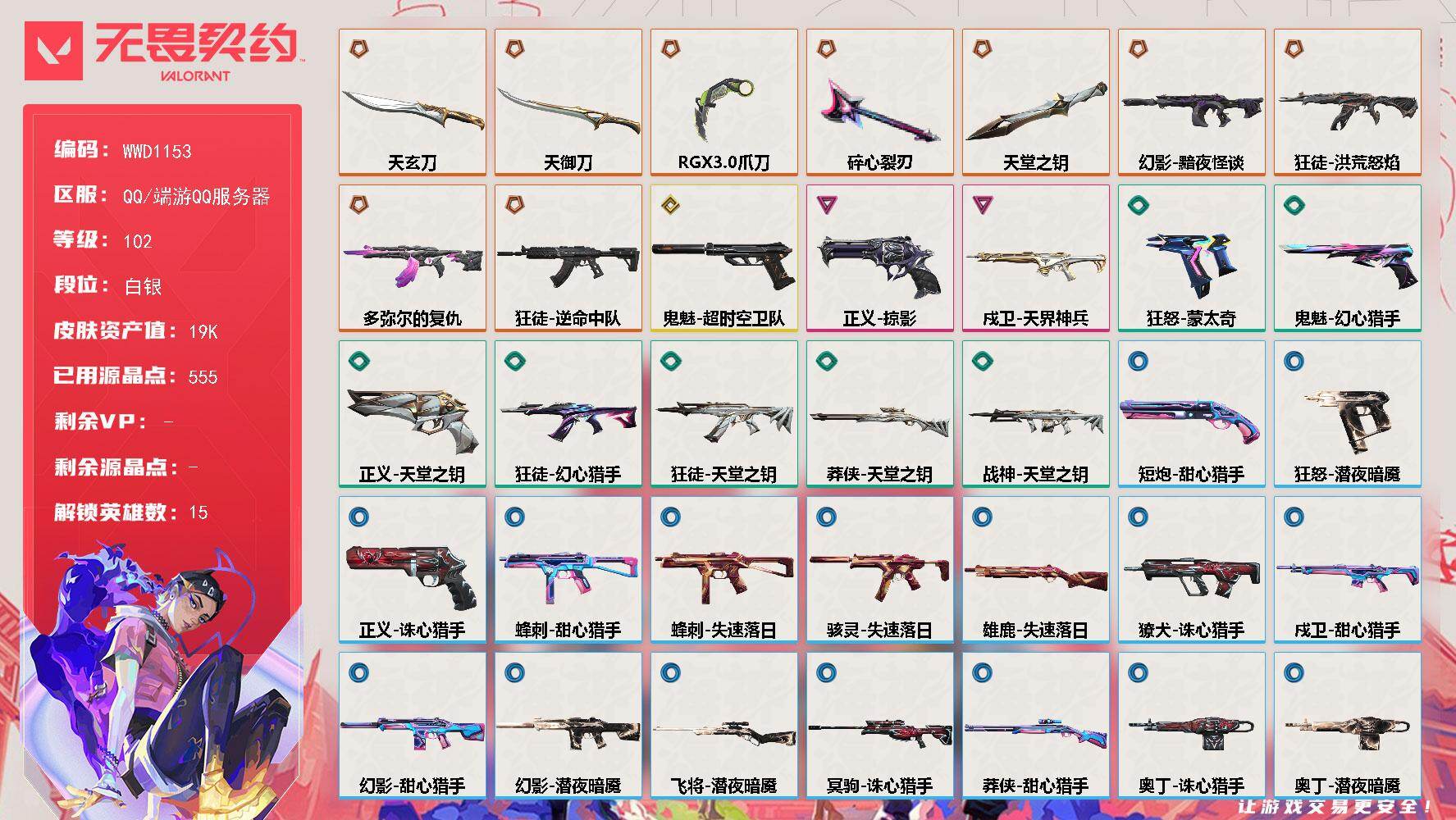 【WWD1153】LV等级102/皮肤总价值19670/段位白银/总皮肤数量38/刀皮数量5/枪皮数量33/具体详情请看图/追猎-失速落日/追猎-灵魂迸发/蜂刺-甜心猎手/蜂刺-失速落日/炼狱/维斯/暮蝶/捷风/雷兹/不死鸟/贤者/猎枭/蝰蛇/芮娜/尚勃勒/黑梦/钢锁/禁灭/迷核/雄鹿-失速落日/骇灵-失速落日/獠犬-诛心猎手/幻影-黯夜怪谈/幻影-甜心猎手/幻影-潜夜暗魇/小小心意 喷漆/买装还是存钱 喷漆/红鳞 喷漆/飓刃涂鸦 喷漆 /放下武器 喷漆/胜利属于无畏契约 喷漆/GLHF 喷漆/无畏契约 喷漆/戍卫-天界神兵/戍卫-甜心猎手/热舞环节 卡面/超能偶像 卡面/暮蝶工牌 卡面/暂别喧嚣 卡面/无畏契约GO！第一卷：芮娜 卡面/无畏契约GO！第一卷：零 卡面/别冒尖 卡面/沙尘幻旅 卡面/代号红色 卡面/新兵报到 卡面/V契约 卡面/无畏契约 卡面/近战武器-碎心裂刃/近战武器-RGX 11z Pro//3.0 爪刀/近战武器-天玄刀/近战武器-天御刀/近战武器-天堂之钥/飞将-潜夜暗魇/狂徒-洪荒怒焰/狂徒-多弥尔的复仇/狂徒-逆命中队/狂徒-幻心猎手/狂徒-天堂之钥/伞绳 挂饰/瞬云履 挂饰/天外飞客 挂饰/《双城之战》魄罗 挂饰/无畏契约 纪念币 挂饰/冥驹-诛心猎手/短炮-甜心猎手/狂怒-蒙太奇/狂怒-潜夜暗魇/鬼魅-超时空卫队/鬼魅-幻心猎手/正义-掠影/正义-天堂之钥/正义-诛心猎手/战神-天堂之钥/莽侠-天堂之钥/莽侠-甜心猎手/奥丁-诛心猎手/奥丁-潜夜暗魇