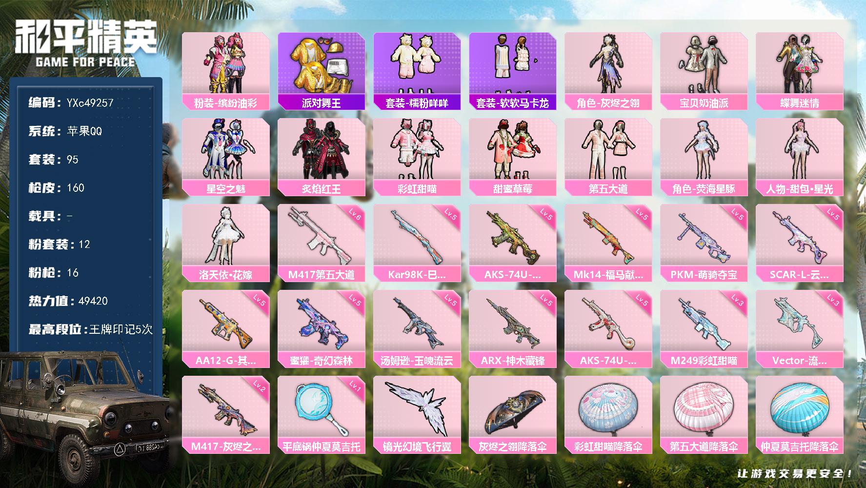 【金鞋 草莓 猪妹 马卡龙 咩咩 兔兔】YXc49257【可二次】【因赛季更新游戏段付以上号为准!】
 苹果Q-2稀有12粉装16特效枪5热门95套装160枪皮 5印记 历史卓越王牌14星 
【2稀有】 派对舞王 派对舞王（金靴子） 
【12粉装】 甜包星光 蝶舞迷情 洛天依·花嫁 宝贝奶油派 荧海星豚 缤纷油彩 第五大道 星空之魅 甜蜜草莓 炙焰红王 彩虹甜喵 灰烬之翎 
【16特效枪】 AKS-74U-琉璃赤心 (5级) ARX-神木藏锋 (5级) 轻型迫击炮-酷夏轰炸 (4级) 汤姆逊-玉魄流云 (5级) M417-灰烬之翎 (2级) AKS-74U-森灵之息 (5级) Kar98K-巳巳如意 (5级) AA12-G-其乐融融 (5级) SCAR-L-云端童话 (5级) M417-第五大道 (6级) M249-彩虹甜喵 (3级) Mk14-福马献瑞 (5级) PKM-萌骑夺宝 (5级) 平底锅-仲夏莫吉托 (1级) 蜜獾-奇幻森林 (5级) Vector-流风之羽 (3级) 
【5热门】 软软马卡龙 晶辉守护 糯粉咩咩 兔兔白日梦 破蛋小黄鸡 
【1飞行器】 镜光幻境飞行翼 
【1背包】 甜心宝贝背包