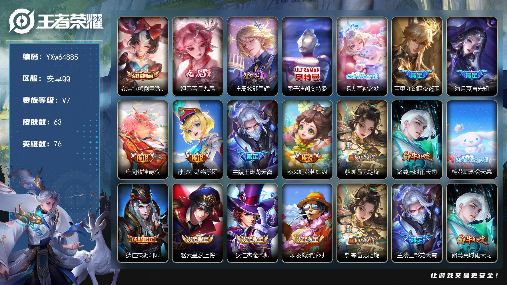 可换绑【精品女号推荐·棉花糖聚会天幕·青丘九尾·颠倒童话魔镜·大耳狗之梦·牧野星辉·遇见胡旋·时雨天司·影龙天霄·无二次】YXw64885安卓Q76英雄63皮肤1王者印记30铭文贵族积分2w【贵族7】【1典藏·1无双·2珍品·1星传说·8传说·1天幕·6按键】【因赛季更新游戏段付以上号为准!】
【英雄全皮】大禹全皮空空儿全皮
【荣耀典藏】安琪拉颠倒童话魔镜
【无双皮肤】妲己青丘九尾
【珍品传说】墨子迪迦奥特曼瑶大耳狗之梦
【星元皮肤】庄周牧野星辉
【天幕】棉花糖聚会天幕
【传说皮肤】百里守约暗夜巡卫海月真言先知庄周牧神诗旅孙膑小动物乐团兰陵王影龙天霄蔡文姬花朝如约貂蝉遇见胡旋诸葛亮时雨天司
【限定皮肤】狄仁杰阴阳师赵云皇家上将狄仁杰魔术师项羽海滩派对貂蝉遇见胡旋兰陵王影龙天霄诸葛亮时雨天司嫦娥如梦令伽罗琥珀纪元
【年限皮肤】诸葛亮时雨天司
【战令限定】后羿天穹守望者海月海之女神赵怀真逢春序艾琳繁夏笺亚瑟旅行日记
【史诗皮肤】孙膑帕恰狗之风亚瑟旅行日记狄仁杰小李飞刀扁鹊双面药师艾琳繁夏笺赵怀真逢春序金蝉济世禅心刘禅超级夜猫侠后羿天穹守望者海月海之女神百里玄策罗小黑战记公孙离涂山容容牛魔小牛鸭狂铁龙之律动伽罗琥珀纪元蔡文姬电玩兔顽号蒙犽龙鼓争鸣嫦娥如梦令狄仁杰鹰眼统帅大乔猫狗日记蔡文姬舞动绿茵百里守约特工魅影雅典娜冰冠公主夏侯惇乘风破浪刘邦德古拉伯爵妲己魅力维加斯宫本武藏鬼剑武藏狄仁杰魔术师甄姬冰雪圆舞曲赵云皇家上将
【其他皮肤】公孙离碎光执事心魔六耳未来纪元大禹翡翠华章张飞街头猛卫朵莉亚幻海寻迹杨戬神目破阵空空儿戏梦巡演姬小满小满鸭小乔丁香结明世隐虹云星官狄仁杰阴阳师后羿阿尔法小队达摩拳王亚瑟死亡骑士安琪拉玩偶对对碰扁鹊救世之瞳赵云忍炎影项羽海滩派对伽罗花见巫女铠龙域领主王昭君精灵公主