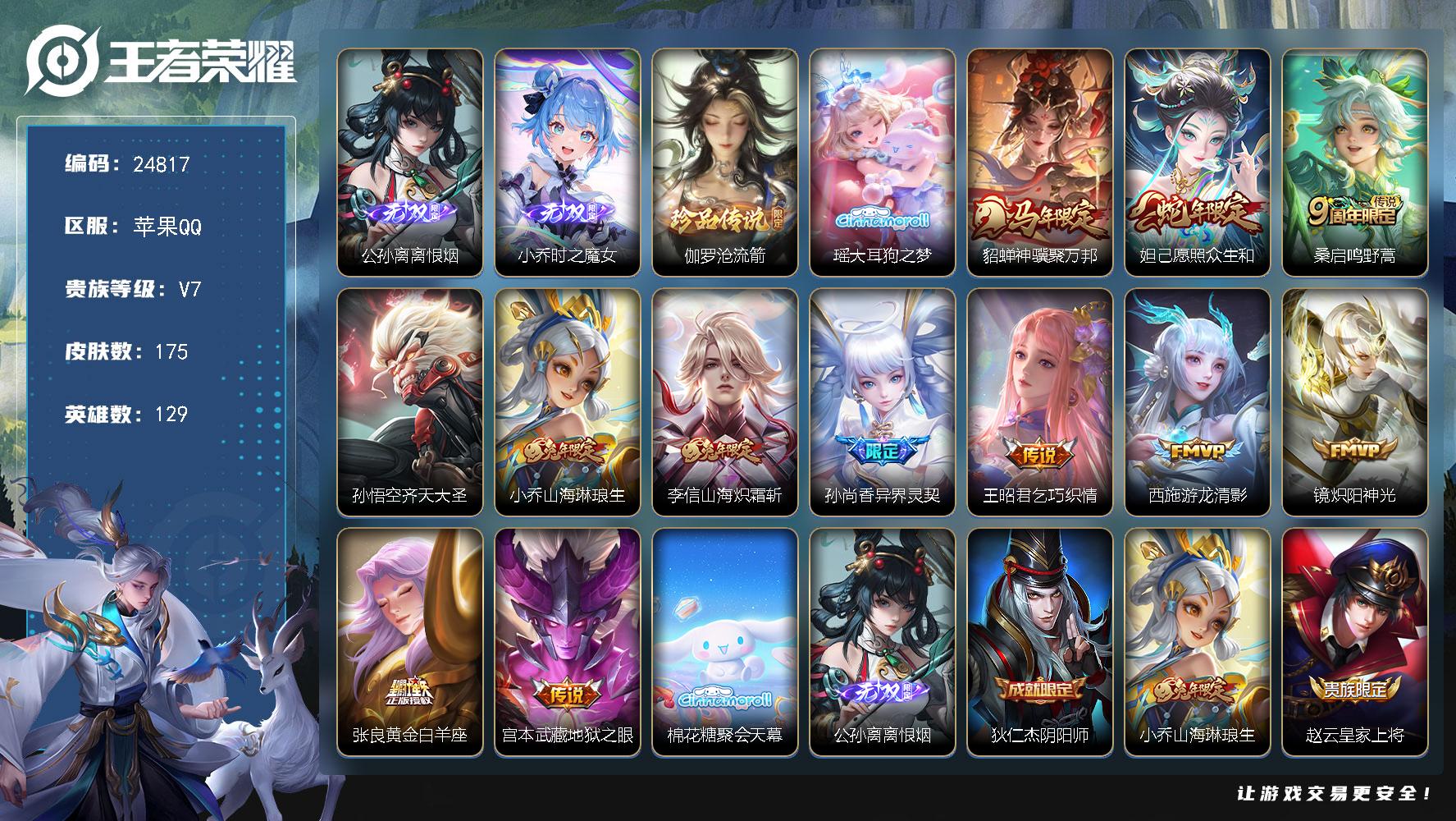 【24817】贵族等级7/传说皮肤数量12/史诗皮肤数量45/皮肤数量175/英雄数量129/段位最强王者/蔷薇恋人/女武神/离恨烟/小乔时之魔女/卢亚那全皮/阴阳师/山海·琳琅生/皇家上将/龙胆/降魔/时之彼端/异界灵契/超时空战士钟无艳/无心/落雪兰心/魔术师/海滩派对/飞衡/齐天大圣/云中旅人