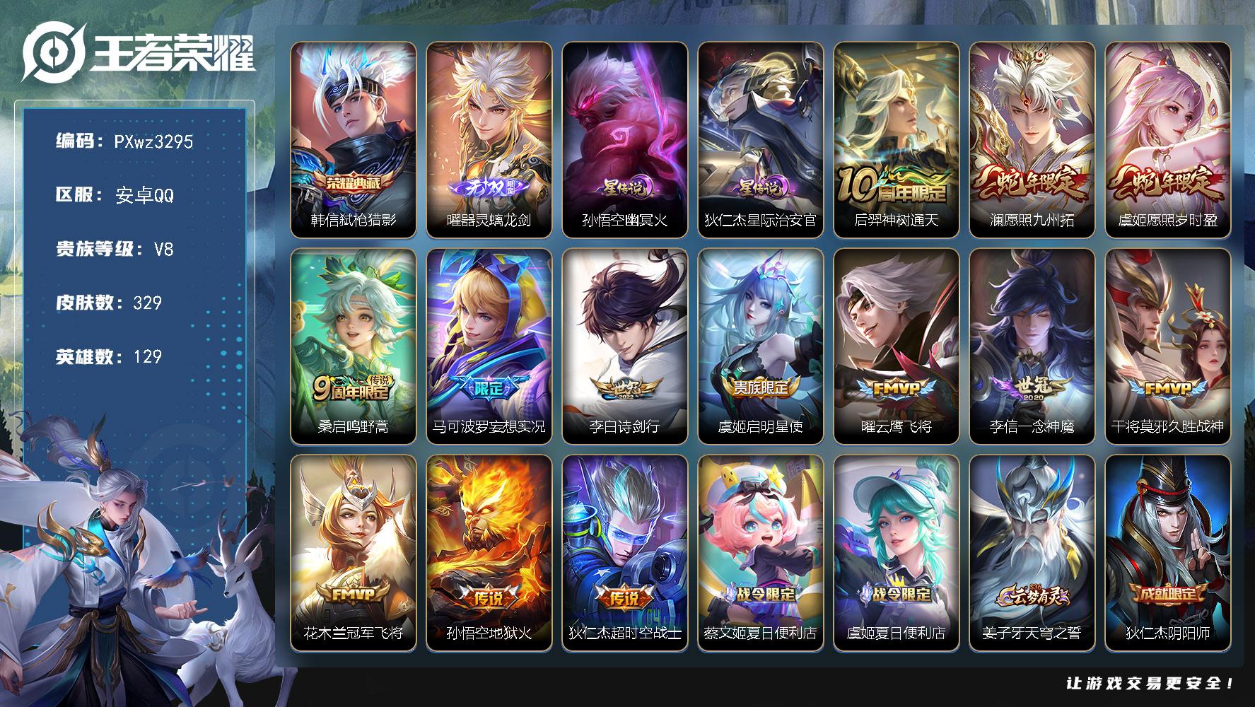 V8129英雄329皮肤1典藏皮肤1无双13传说98史诗
【荣耀典藏】韩信弑枪猎影
【无双皮肤】曜器灵螭龙剑
【传说皮肤】后羿神树通天澜愿照九州拓虞姬愿照岁时盈桑启鸣野蒿马可波罗妄想实况李白诗剑行虞姬启明星使曜云鹰飞将李信一念神魔干将莫邪久胜战神花木兰冠军飞将孙悟空地狱火狄仁杰超时空战士
【限定皮肤】蔡文姬夏日便利店虞姬夏日便利店姜子牙天穹之誓狄仁杰阴阳师赵云皇家上将嬴政白昼王子孙尚香蔷薇恋人鲁班七号狮舞东方高渐离玩趣恶龙钟无艳超时空战士白起夜都怪侠芈月白晶晶芈月幻夜卜梦吕布猎兽之王吕布御风骁将周瑜赤莲之焰元歌无心夏侯惇朔风刀甄姬游园惊梦甄姬落雪兰心马可波罗妄想实况狄仁杰魔术师狄仁杰万华元夜达摩星际陆战队达摩沙漠行僧项羽海滩派对老夫子醍醐杖关羽冰锋战神程咬金演武夺筹露娜一生所爱王昭君午后时光兰陵王驯魔猎人兰陵王金庭之子花木兰默契交锋孙悟空至尊宝孙悟空大圣娶亲牛魔御旌李元芳银河之约李元芳云中旅人虞姬启明星使钟馗神迹守卫钟馗驱傩正仪女娲朔望之晖雅典娜单词大作战蔡文姬繁星吟游太乙真人饕餮鬼谷子原初探秘者鬼谷子五谷丰年黄忠火炮绅士苏烈千军破阵弈星混沌棋沈梦溪星空之诺沈梦溪大漠名商明世隐疑决卦裴擒虎李小龙裴擒虎擒涛扼浪狂铁电玩高手米莱狄御霄米莱狄胡桃异想国云中君纤云弄巧盾山御銮猪八戒猪悟能上官婉儿梁祝西施玲珑珍味蒙犽狂想玩偶喵鲁班大师探海日志桑启海盐诗旅戈娅驭风魔法艾琳流音漫舞赵怀真鹤归松栖司空震地狱燃心阿古朵江河有灵张良古海寻踪高渐离燃音魔法鬼谷子天穹祈灯伽罗琥珀纪元沈梦溪龙舞盛年刘邦剑破天穹
【年限皮肤】吕布御风骁将澜愿照九州拓虞姬愿照岁时盈
【赛季限定】太乙真人饕餮米莱狄御霄牛魔御旌盾山御銮夏侯惇朔风刀弈星混沌棋明世隐疑决卦老夫子醍醐杖鬼谷子原初探秘者狄仁杰万华元夜程咬金演武夺筹钟馗驱傩正仪苏烈千军破阵达摩沙漠行僧兰陵王金庭之子沈梦溪大漠名商李元芳云中旅人桑启海盐诗旅裴擒虎擒涛扼浪鲁班大师探海日志张良古海寻踪鬼谷子天穹祈灯刘邦剑破天穹姜子牙天穹之誓东皇太一噬灭天穹太乙真人谧流熔炉钟馗虚灵犬护甄姬逆浪荇歌亚瑟荣光之誓牛魔星界战将项羽九幽镇关
【战令限定】嬴政白昼王子吕布猎兽之王女娲朔望之晖鲁班七号狮舞东方钟馗神迹守卫兰陵王驯魔猎人周瑜赤莲之焰李元芳银河之约沈梦溪星空之诺蒙犽狂想玩偶喵雅典娜单词大作战米莱狄胡桃异想国达摩星际陆战队黄忠火炮绅士芈月幻夜卜梦白起夜都怪侠狂铁电玩高手王昭君午后时光钟无艳超时空战士甄姬落雪兰心戈娅驭风魔法西施玲珑珍味司空震地狱燃心艾琳流音漫舞高渐离燃音魔法蔡文姬夏日便利店虞姬夏日便利店百里守约百相守梦老夫子百相守梦孙膑茶境仙马超访茗客周瑜线条小狗后羿天穹守望者海月海之女神赵怀真逢春序亚瑟旅行日记
【史诗皮肤】亚瑟旅行日记赵怀真逢春序姜子牙弘道录后羿天穹守望者海月海之女神周瑜线条小狗项羽九幽镇关少司缘巫礼祀神女娲万灵启世百里玄策罗小黑战记西施织梦人黄忠百相守梦狂铁龙之律动阿轲化蝶舞赵怀真器灵浮梦炉弈星万物之道孙膑茶境仙牛魔星界战将百里守约百相守梦蔡文姬夏日便利店伽罗琥珀纪元高渐离燃音魔法阿古朵江河有灵司空震地狱燃心赵怀真鹤归松栖戈娅驭风魔法元歌无心鬼谷子五谷丰年钟无艳超时空战士狂铁电玩高手貂蝉唤灵魅影澜赏金猎手黄忠火炮绅士猪八戒猪悟能钟馗乐园奇幻夜蒙犽龙鼓争鸣米莱狄胡桃异想国花木兰默契交锋吕布御风骁将芈月白晶晶云中君纤云弄巧裴擒虎李小龙蒙犽狂想玩偶喵孙尚香时之恋人橘右京修罗娜可露露晚萤李元芳银河之约蔡文姬繁星吟游上官婉儿梁祝兰陵王驯魔猎人公孙离无限星赏官狄仁杰鹰眼统帅鲁班七号狮舞东方孙悟空大圣娶亲露娜一生所爱大乔猫狗日记孙策猫狗日记嬴政白昼王子阿轲节奏热浪白起星夜王子程咬金功夫厨神李元芳逐浪之夏刘禅天才门将蔡文姬舞动绿茵铠曙光守护者百里守约特工魅影安琪拉心灵骇客雅典娜冰冠公主亚瑟心灵战警甄姬游园惊梦诸葛亮黄金分割率兰陵王暗隐猎兽者小乔缤纷独角兽夏侯惇乘风破浪刘邦德古拉伯爵花木兰水晶猎龙者孙悟空至尊宝关羽冰锋战神张飞乱世虎臣吕布末日机甲李白千年之狐曹操幽灵船长刘禅绅士熊喵吕布圣诞狂欢墨子金属风暴墨子龙骑士妲己女仆咖啡妲己魅力维加斯嬴政摇滚巨星嬴政暗夜贵公子孙尚香水果甜心孙尚香蔷薇恋人宫本武藏鬼剑武藏廉颇地狱岩魂狄仁杰魔术师甄姬冰雪圆舞曲貂蝉圣诞恋歌赵云未来纪元赵云皇家上将露娜紫霞仙子项羽苍穹之光鲁班七号电玩小子
【其他皮肤】张飞街头猛卫影百相守梦兰陵王雾影缉谜桑启线条小狗蚩奼极光幻客艾琳鹤鸣心笺孙权径山谋武张良罗小黑战记亚瑟荣光之誓哪吒罗小黑战记桑启青衿临川鬼谷子克喵莱西奥踏浪烽翎庄周锦麟游梦甄姬逆浪荇歌白起死霸装姬小满小满鸭露娜命运加冕阿古朵布丁狗之约张良灵野札记钟馗虚灵犬护刘备浪漫序章戈娅玫蓝誓约明世隐景韶洛都姜子牙星梦巡礼西施雪境奇遇马超访茗客典韦铁骨偃魂太乙真人谧流熔炉苍苍林狼骑吕布逐霄战戟干将莫邪雾都夜雨老夫子百相守梦东皇太一噬灭天穹盘古敬我三分虞姬夏日便利店姜子牙天穹之誓大司命暗都幽影刘邦剑破天穹沈梦溪龙舞盛年廉颇功夫炙烤海诺时空谍影鬼谷子天穹祈灯海月王牌新星钟无艳聚星闪耀张良古海寻踪艾琳流音漫舞哪吒热血海滩李元芳妄想特派姬小满零食大作战西施玲珑珍味鲁班大师探海日志莱西奥西部游侠太乙真人劲辣红锅裴擒虎擒涛扼浪猪八戒潮玩探月行桑启海盐诗旅李元芳云中旅人甄姬落雪兰心蒙恬蔚蓝守将沈梦溪大漠名商王昭君午后时光兰陵王金庭之子白起夜都怪侠刘邦虎啸剑宗程咬金无双福将芈月幻夜卜梦达摩沙漠行僧典韦铁甲之心苏烈千军破阵鲁班大师乓乓大师钟馗驱傩正仪张良缤纷绘卷程咬金演武夺筹达摩星际陆战队露娜瓷语鉴心刘禅秘密基地狄仁杰万华元夜雅典娜单词大作战鬼谷子原初探秘者廉颇无尽征程狂铁特工战影老夫子醍醐杖盾山圆桌骑士明世隐疑决卦鲁班七号黑桃队长哪吒次元突破弈星混沌棋沈梦溪星空之诺周瑜赤莲之焰夏侯惇朔风刀姜子牙炽热元素使沈梦溪鲨炮海盗猫高渐离玩趣恶龙孙膑归虚梦演盾山御銮钟馗神迹守卫吕布野性能量小乔丁香结女娲朔望之晖牛魔御旌庄周奇妙博物学明世隐虹云星官吕布猎兽之王米莱狄御霄大乔守护之力苏烈坚韧之力鬼谷子幻乐之宴诸葛亮掌控之力孙尚香沉稳之力老夫子功夫老勺狂铁命运角斗场王昭君幻想奇妙夜宫本武藏霸王丸太乙真人饕餮钟无艳海滩丽影关羽龙腾万里刘备汉昭烈帝刘备纽约教父狄仁杰阴阳师后羿阿尔法小队宫本武藏万象初新刘备万事如意甄姬花好人间张飞五福同心花木兰兔女郎达摩拳王亚瑟死亡骑士典韦黄金武士妲己少女阿狸姜子牙时尚教父孙膑天使之翼安琪拉玩偶对对碰宫本武藏未来纪元扁鹊救世之瞳扁鹊化身博士牛魔西部大镖客白起白色死神程咬金星际陆战队芈月红桃皇后赵云忍炎影赵云白执事达摩大发明家阿轲爱心护理阿轲致命风华露娜哥特玫瑰韩信街头霸王韩信教廷特使项羽海滩派对桑启画中游暃碧珀绯影金蝉前尘云缨赤焰之缨司空震启蛰澜孤猎阿古朵熊喵少女蒙恬秩序猎龙将镜冰刃幻境鲁班大师归虚梦演马超幸存者曜归虚梦演云中君荷鲁斯之眼瑶森盘古创世神祝猪八戒年年有余嫦娥露花倒影上官婉儿修竹墨客李信灼热之刃伽罗花见巫女司马懿魇语军师孙策海之征途元歌午夜歌剧院弈星踏雪寻梅裴擒虎街头旋风公孙离花间舞明世隐占星师梦奇美梦成真苏烈爱与和平百里玄策威尼斯狂欢百里守约绝影神枪铠龙域领主干将莫邪第七人偶东皇太一东海龙王大乔伊势巫女黄忠芝加哥教父哪吒三太子杨戬埃及法老苍维京掠夺者马可波罗激情绿茵雅典娜战争女神夏侯惇战争骑士蔡文姬蔷薇王座关羽天启骑士虞姬加勒比小姐刘邦圣殿之光李元芳特种部队钟馗地府判官李白范海辛兰陵王隐刃后羿精灵王孙悟空西部大镖客小乔万圣前夜张良一千零一夜曹操超能战警狄仁杰锦衣卫王昭君精灵公主老夫子潮流仙人花木兰剑舞者貂蝉异域舞娘露娜绯红之刃高渐离金属狂潮鲁班七号福禄兄弟
【内测皮肤】孙尚香蔷薇恋人高渐离玩趣恶龙狂铁特工战影
【营地ID】229098904
【星元皮肤】孙悟空幽冥火狄仁杰星际治安官
