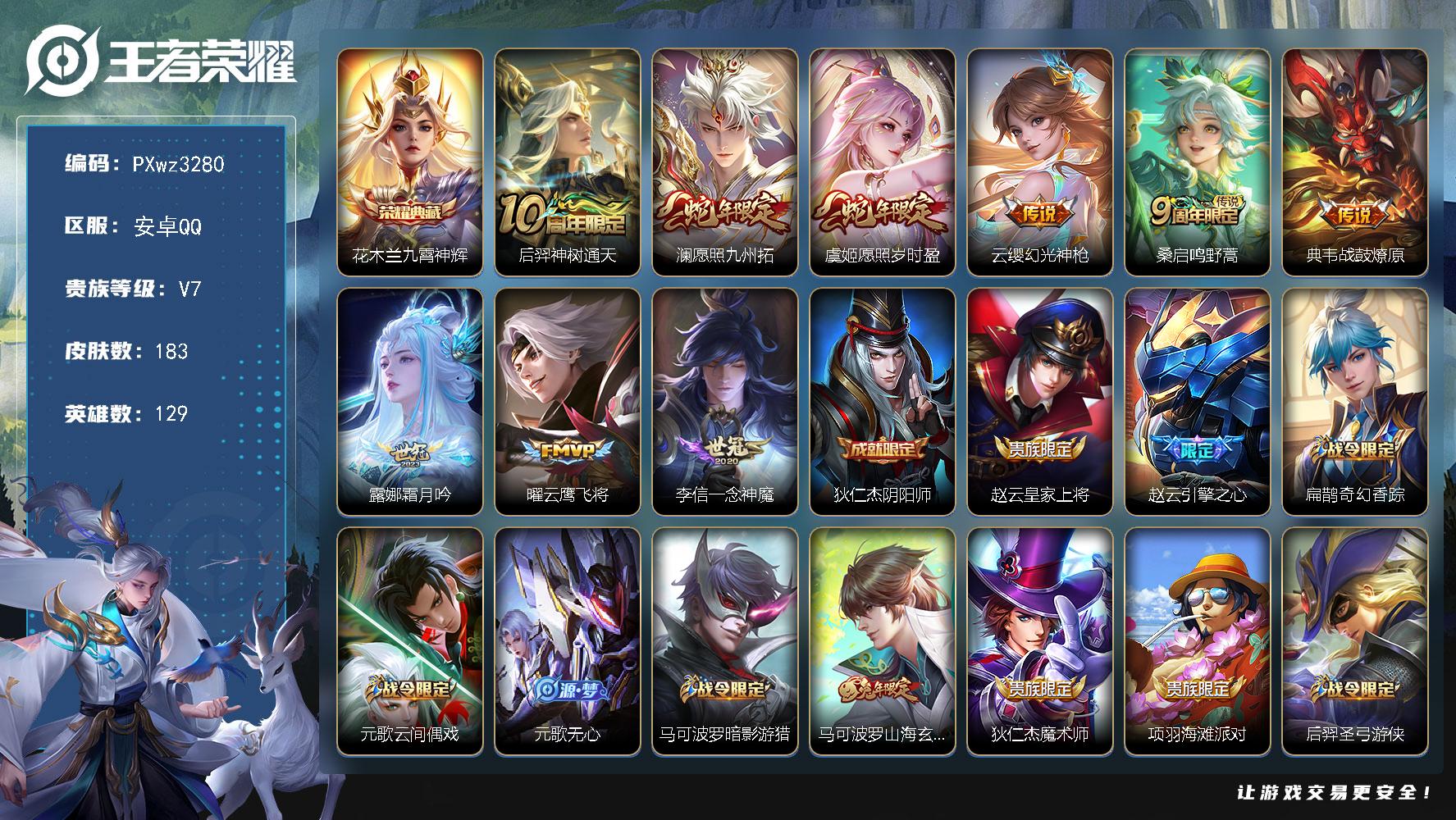 9铜标23按键V7129英雄183皮肤1典藏皮肤9传说55史诗
【荣耀典藏】花木兰九霄神辉
【传说皮肤】后羿神树通天澜愿照九州拓虞姬愿照岁时盈云缨幻光神枪桑启鸣野蒿典韦战鼓燎原露娜霜月吟曜云鹰飞将李信一念神魔
【限定皮肤】狄仁杰阴阳师赵云皇家上将赵云引擎之心扁鹊奇幻香踪元歌云间偶戏元歌无心马可波罗暗影游猎马可波罗山海玄木吟狄仁杰魔术师项羽海滩派对后羿圣弓游侠杨戬潮玩骑兵铠青龙志裴擒虎李小龙裴擒虎擒涛扼浪西施玲珑珍味鲁班大师探海日志桑启海盐诗旅戈娅驭风魔法张良古海寻踪蒙犽百解令妲己灵卜魔法鬼谷子天穹祈灯百里玄策超元猎域沈梦溪龙舞盛年鲁班七号蔬乡物语李元芳蔬乡物语刘邦剑破天穹程咬金群星魔术团项羽苍威无极
【年限皮肤】铠青龙志马可波罗山海玄木吟澜愿照九州拓虞姬愿照岁时盈
【赛季限定】桑启海盐诗旅裴擒虎擒涛扼浪鲁班大师探海日志张良古海寻踪鬼谷子天穹祈灯刘邦剑破天穹东皇太一噬灭天穹太乙真人谧流熔炉钟馗虚灵犬护甄姬逆浪荇歌亚瑟荣光之誓
【战令限定】马可波罗暗影游猎元歌云间偶戏后羿圣弓游侠扁鹊奇幻香踪杨戬潮玩骑兵戈娅驭风魔法西施玲珑珍味妲己灵卜魔法鲁班七号蔬乡物语李元芳蔬乡物语项羽苍威无极百里守约百相守梦老夫子百相守梦孙膑茶境仙马超访茗客周瑜百相守梦孙策百相守梦周瑜线条小狗海月海之女神赵怀真逢春序
【史诗皮肤】赵怀真逢春序金蝉济世禅心刘禅超级夜猫侠米莱狄青瓷雀吟海月海之女神周瑜线条小狗少司缘巫礼祀神公孙离涂山容容黄忠百相守梦周瑜百相守梦扁鹊灵蛊蚀心狂铁龙之律动阿轲化蝶舞赵怀真器灵浮梦炉弈星万物之道白起苍鳞隐世孙膑茶境仙百里守约百相守梦鲁班七号蔬乡物语百里玄策超元猎域蒙犽百解令戈娅驭风魔法刘禅电玩爆裂旋风扁鹊奇幻香踪镜玫瑰异探马可波罗山海玄木吟元歌无心元歌云间偶戏裴擒虎李小龙马可波罗暗影游猎不知火舞魅语狄仁杰鹰眼统帅铠青龙志大乔猫狗日记孙策猫狗日记阿轲节奏热浪李元芳逐浪之夏蔡文姬舞动绿茵百里守约特工魅影诸葛亮黄金分割率兰陵王暗隐猎兽者夏侯惇乘风破浪花木兰水晶猎龙者赵云引擎之心吕布末日机甲李白千年之狐曹操幽灵船长墨子金属风暴墨子龙骑士妲己魅力维加斯孙尚香水果甜心宫本武藏鬼剑武藏狄仁杰魔术师王昭君偶像歌手貂蝉圣诞恋歌赵云未来纪元赵云皇家上将露娜紫霞仙子
【其他皮肤】兰陵王雾影缉谜曹操逐霄之志艾琳鹤鸣心笺张良罗小黑战记亚瑟荣光之誓哪吒罗小黑战记鬼谷子克喵莱西奥踏浪烽翎孙策百相守梦甄姬逆浪荇歌阿古朵布丁狗之约张良灵野札记苏烈春野闲踪钟馗虚灵犬护刘备浪漫序章戈娅玫蓝誓约明世隐景韶洛都少司缘灵卦秘语达摩爆裂喵拳东皇太一金福满堂西施雪境奇遇影魅影绮裳马超访茗客典韦铁骨偃魂太乙真人谧流熔炉苍苍林狼骑吕布逐霄战戟干将莫邪雾都夜雨老夫子百相守梦东皇太一噬灭天穹大司命暗都幽影项羽苍威无极程咬金群星魔术团盘古经纬探寻者刘邦剑破天穹扁鹊无尽旅途李元芳蔬乡物语钟无艳春野之旅沈梦溪龙舞盛年妲己灵卜魔法鬼谷子天穹祈灯张良古海寻踪李元芳妄想特派姬小满零食大作战西施玲珑珍味鲁班大师探海日志太乙真人劲辣红锅杨戬潮玩骑兵裴擒虎擒涛扼浪桑启海盐诗旅蒙恬蔚蓝守将妲己紫罗兰之誓后羿圣弓游侠露娜瓷语鉴心盾山圆桌骑士哪吒次元突破沈梦溪鲨炮海盗猫小乔丁香结大乔守护之力苏烈坚韧之力李白敏锐之力孙尚香沉稳之力王昭君幻想奇妙夜关羽龙腾万里刘备汉昭烈帝狄仁杰阴阳师后羿阿尔法小队刘备万事如意甄姬花好人间张飞五福同心花木兰兔女郎达摩拳王亚瑟死亡骑士典韦黄金武士妲己少女阿狸姜子牙时尚教父宫本武藏未来纪元白起白色死神赵云忍炎影韩信街头霸王韩信教廷特使项羽海滩派对桑启画中游司空震启蛰澜孤猎镜冰刃幻境曜归虚梦演瑶森上官婉儿修竹墨客李信灼热之刃伽罗花见巫女孙策海之征途元歌午夜歌剧院弈星踏雪寻梅杨玉环霓裳曲明世隐占星师百里守约绝影神枪铠龙域领主东皇太一东海龙王诸葛亮星航指挥官苍维京掠夺者马可波罗激情绿茵刘邦圣殿之光李元芳特种部队李白范海辛兰陵王隐刃刘禅英喵野望周瑜海军大将孙悟空西部大镖客孙膑未来旅行张良一千零一夜王昭君精灵公主花木兰剑舞者项羽帝国元帅鲁班七号福禄兄弟
【营地ID】1797420048
