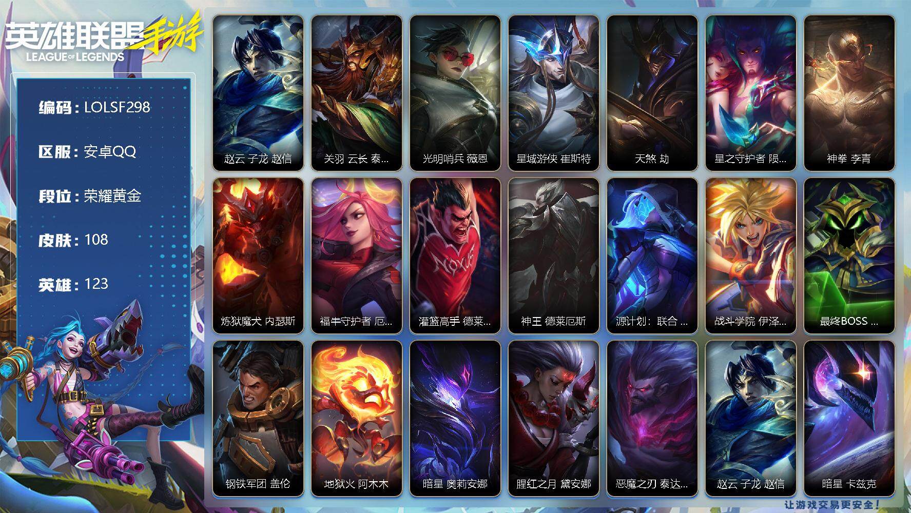 LOL手游账号安卓QQ【LOLSF298】123英雄/108皮肤/荣耀黄金/赵云 子龙 赵信/关羽 云长 泰达米尔/光明哨兵 薇恩/星域游侠 崔斯特/天煞 劫/星之守护者 陨 洛/神拳 李青/炼狱魔犬 内瑟斯/福牛守护者