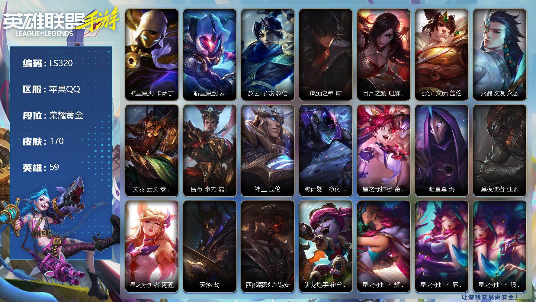 LOL手游账号苹果QQ【LS320】59英雄/170皮肤/19传说/90史诗/荣耀黄金/掠星魔刃 卡萨丁/斩星魔剑 剑圣/赵云 子龙 赵信/虎痴之拳 蔚/闭月之颜 貂蝉 卡特琳娜/张辽 文远 盖伦/水晶玫瑰 永恩/关羽 