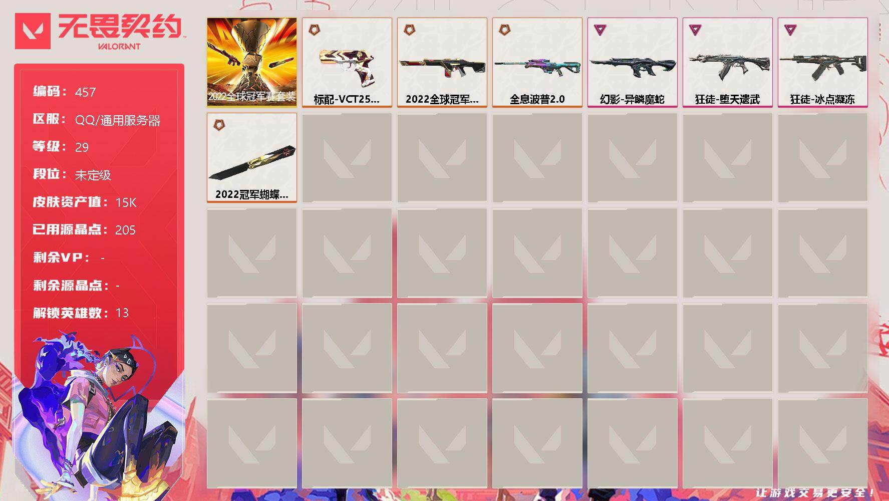 无畏契约账号QQ[9540907]【套装】：2022全球冠军赛套装
【英雄】：炼狱，暮蝶，壹决，捷风，幽影，不死鸟，贤者，猎枭，蝰蛇，零，芮娜，尚勃勒，钢锁
【近战 武器】：近战武器-2022全球冠军赛 蝴蝶刀
【狂