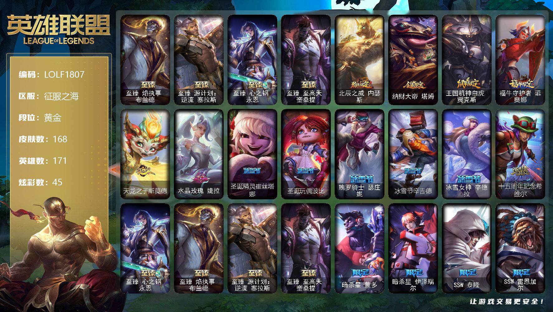 英雄联盟账号电信征服之海【LOLF1807】171英雄/168皮肤/5神话/31限定/3臻彩/45炫彩/30传说/34史诗/黄金账号等级:270/爱情之歌头像/至臻焰执事布兰德/至臻 塞拉斯/至臻心之钢永恩/至臻至高天奎桑