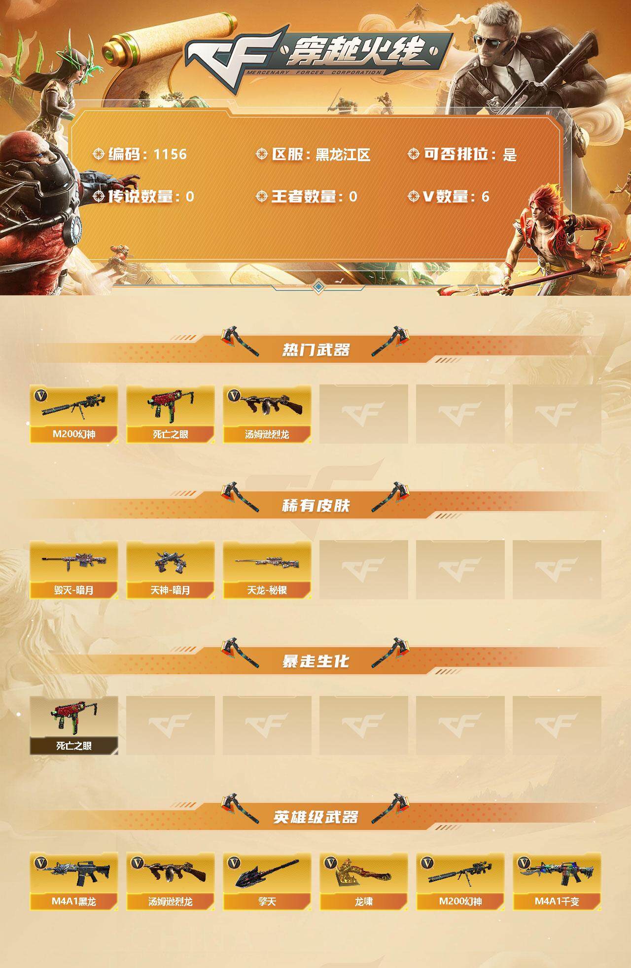 穿越火线账号北部战区黑龙江一区[10341280]【商品标题】：黑龙江区-6V-0王者-0炫金
【热门武器】：M200-幻神，死亡之眼，汤姆逊-烈龙
【稀有皮肤】：毁灭-暗月，天龙-秘银，天神-暗月
【暴走生化】：死亡之眼
【英雄