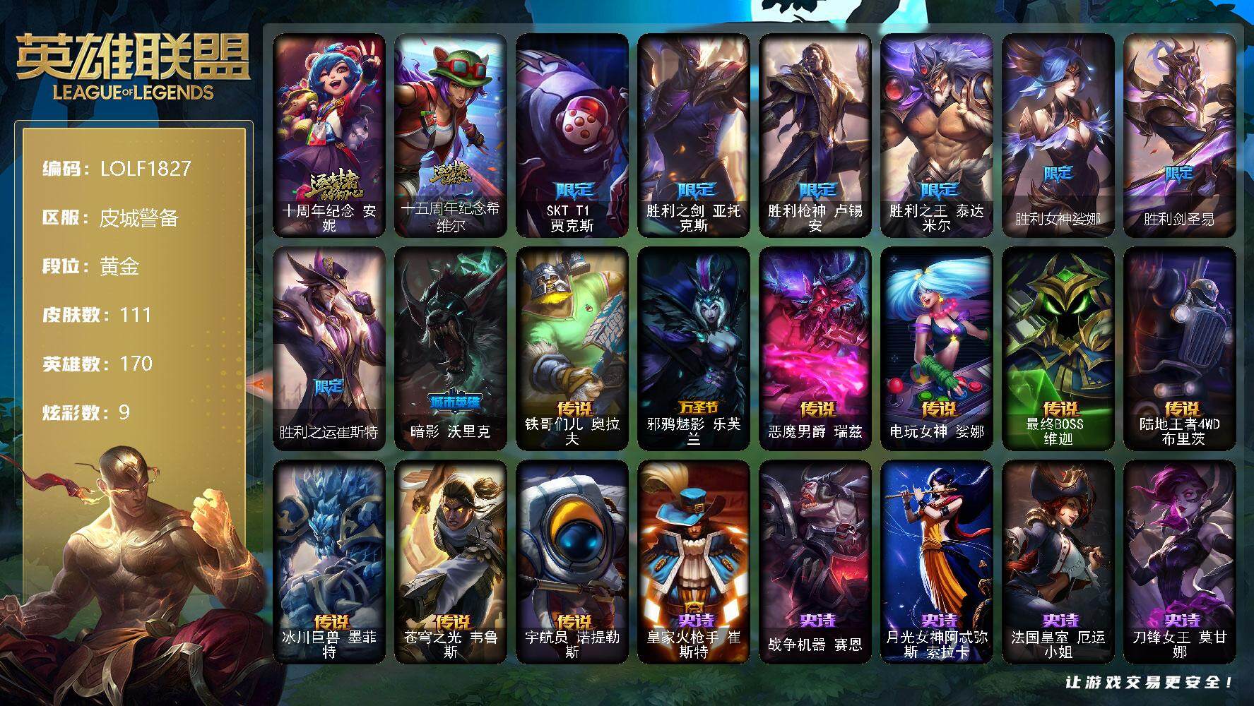 英雄联盟账号电信皮城警备【LOLF1827】170英雄/111皮肤/2神话/8限定/9炫彩/9传说/22史诗/黄金账号等级:564/十周年 安妮/十五周年纪念希维尔/SKTT1贾克斯/胜利之剑 亚托克斯/胜利枪神 卢锡安/