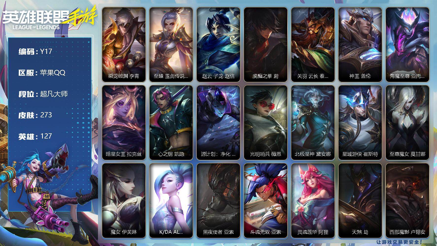 LOL手游账号苹果QQ273皮肤-2神话-38传说-143史诗-127英雄- 
【神话皮肤】：乘龙破渊 李青，至臻 玉剑传说 武剑仙 锐雯
【限定皮肤】：赵云 子龙 赵信，虎痴之拳 蔚，关羽 云长 泰达米尔
【传说皮肤】