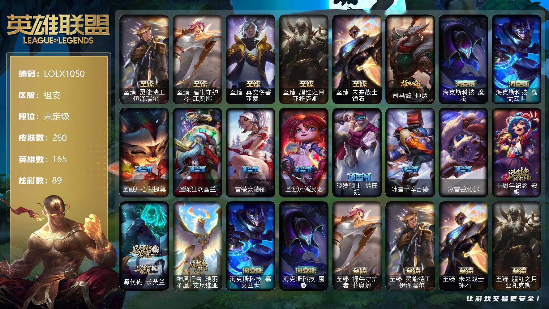 英雄联盟账号电信祖安【LOLX1050】165英雄/260皮肤/10神话/35限定/2臻彩/89炫彩/27传说/74史诗/未定级/至臻 伊泽瑞尔/至臻 菲奥娜/至臻 亚索/至臻 亚托克斯/至臻 锤石/无畏骑士瑟庄妮赤子