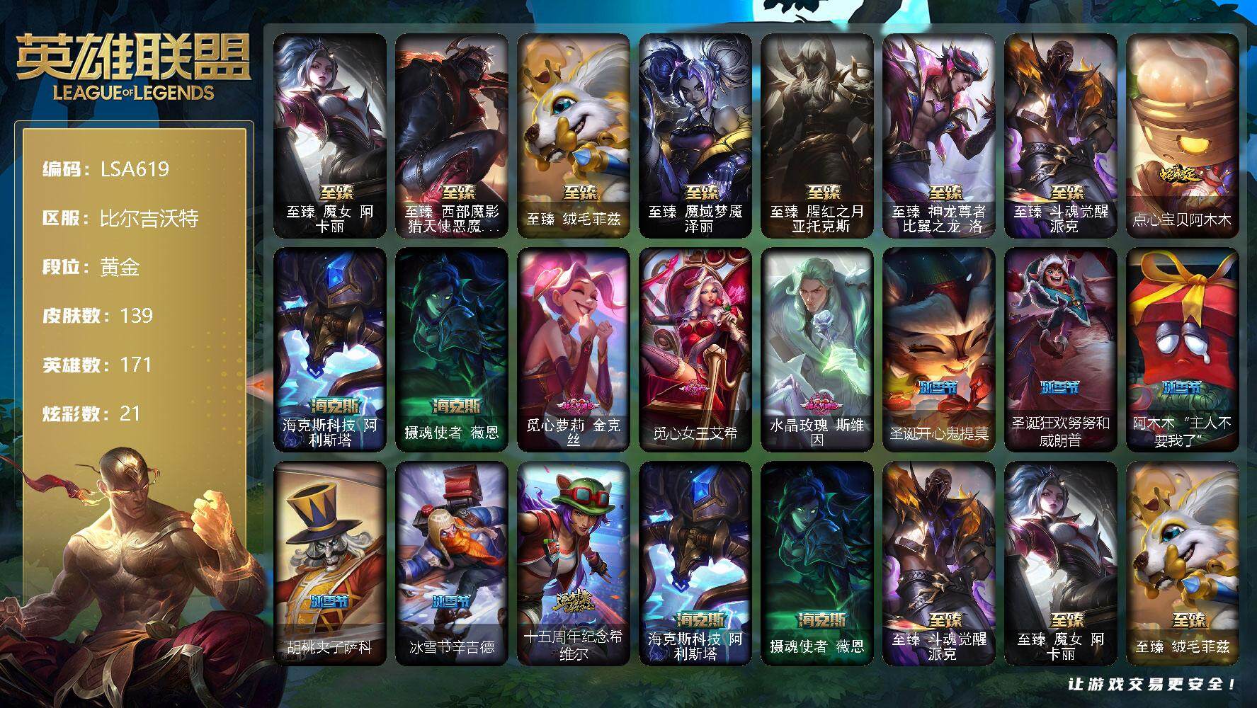 英雄联盟账号网通比尔吉沃特【LSA619】171英雄/139皮肤/10神话/27限定/3臻彩/21炫彩/21传说/16史诗/黄金账号等级:228/至臻魔女阿卡丽/至臻西部魔影猎天使恶魔泰隆/至臻 菲兹/至臻魔域梦魇泽丽/至臻