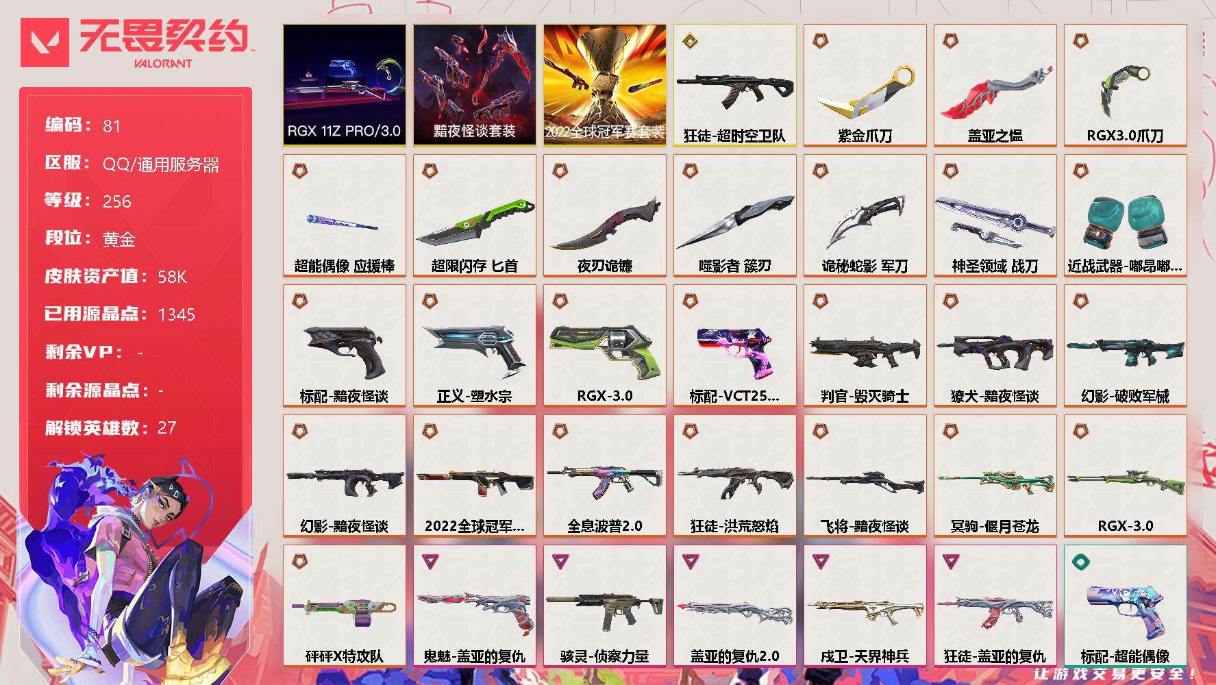 无畏契约账号QQ[10678099]【套装】：2022全球冠军赛套装，RGX 11z Pro//3.0套装，黯夜怪谈套装
【英雄】：幻棱，炼狱，维斯，暮蝶，钛狐，壹决，铁臂，捷风，雷兹，幽影，不死鸟，贤者，猎枭，蝰蛇