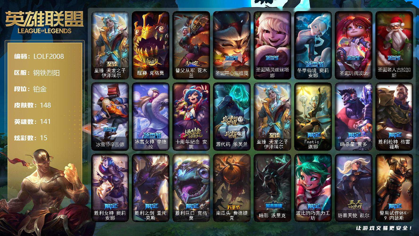 英雄联盟账号电信钢铁烈阳【LOLF2008】141英雄/148皮肤/3神话/20限定/15炫彩/11传说/35史诗/铂金账号等级:221/至臻天龙之子伊泽瑞尔/醒狮 克格莫/马年限定 锐雯/圣诞开心鬼提莫/圣诞精灵崔丝塔娜
