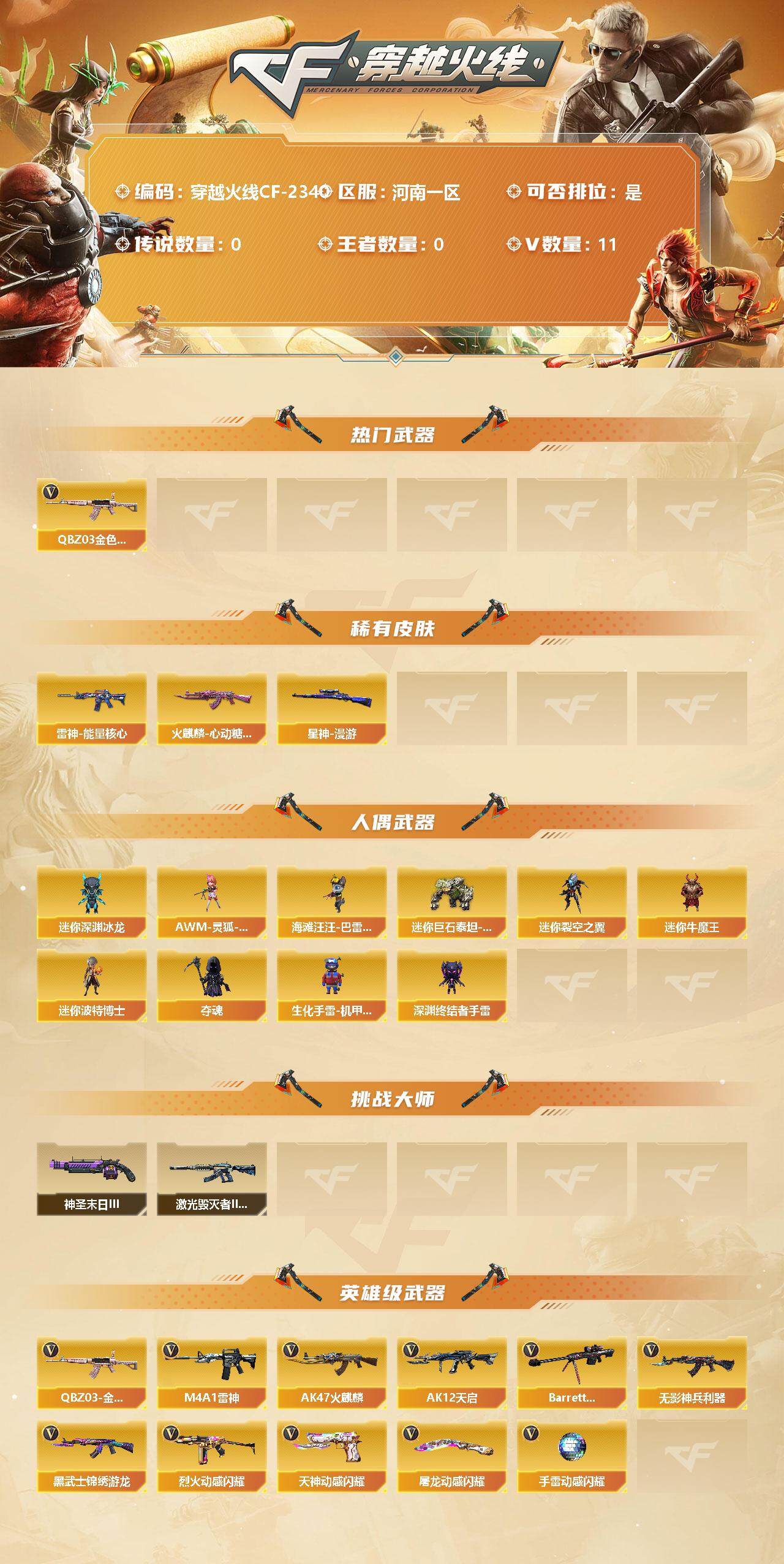 穿越火线账号北部战区河南一区[11699093]【商品标题】：河南一区-11V-0王者-0炫金
【热门武器】：QBZ03-金色蔷薇
【稀有皮肤】：星神-漫游，雷神-能量核心，火麒麟-心动糖果
【人偶武器】：AWM-灵狐-15周年