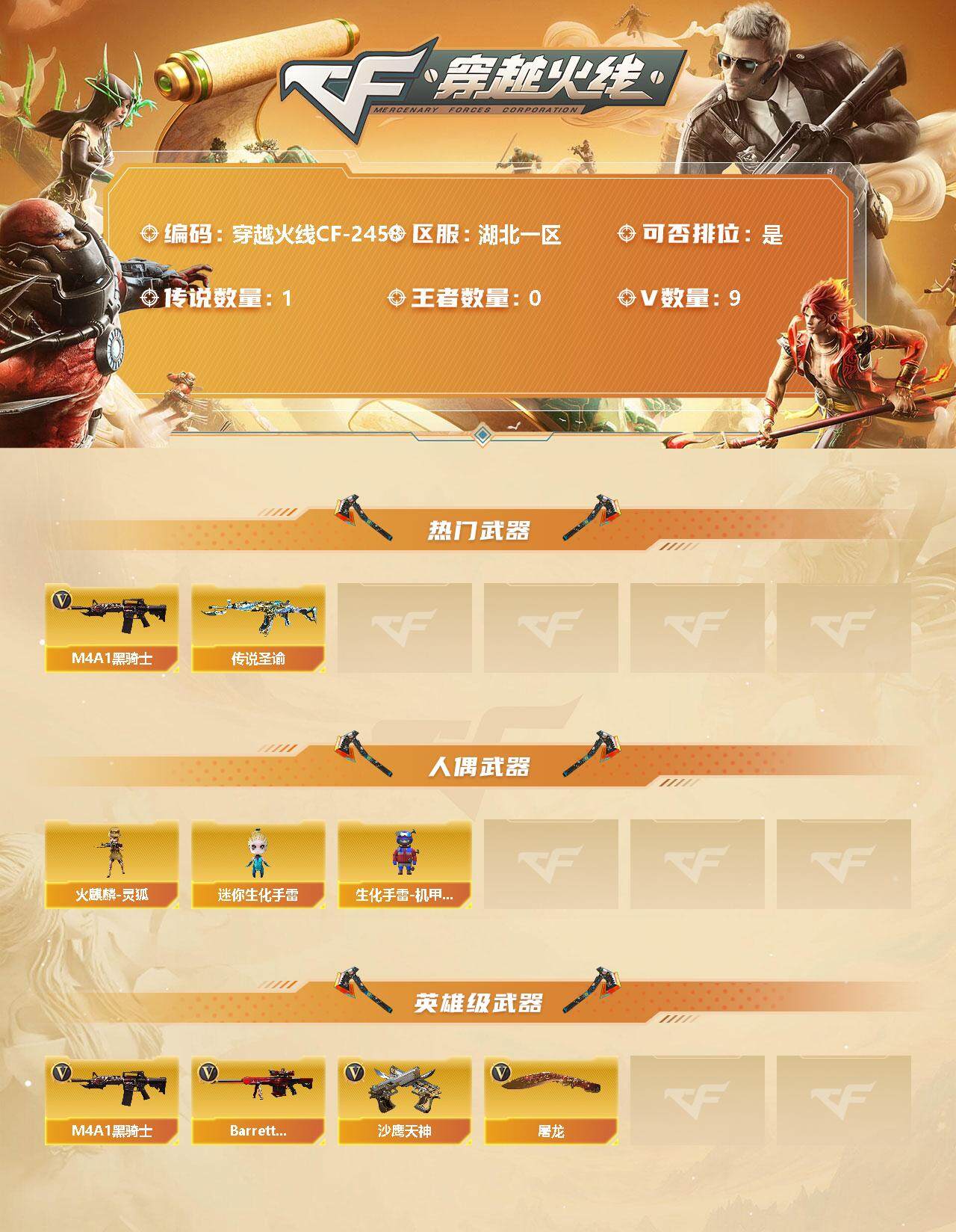 穿越火线账号南部战区湖北一区[11812790]【商品标题】：湖北一区-9V-0王者-0炫金
【传说武器】：传说圣谕
【热门武器】：传说圣谕，M4A1-黑骑士
【人偶武器】：火麒麟-灵狐，迷你生化手雷，生化手雷-机甲核心
【英雄