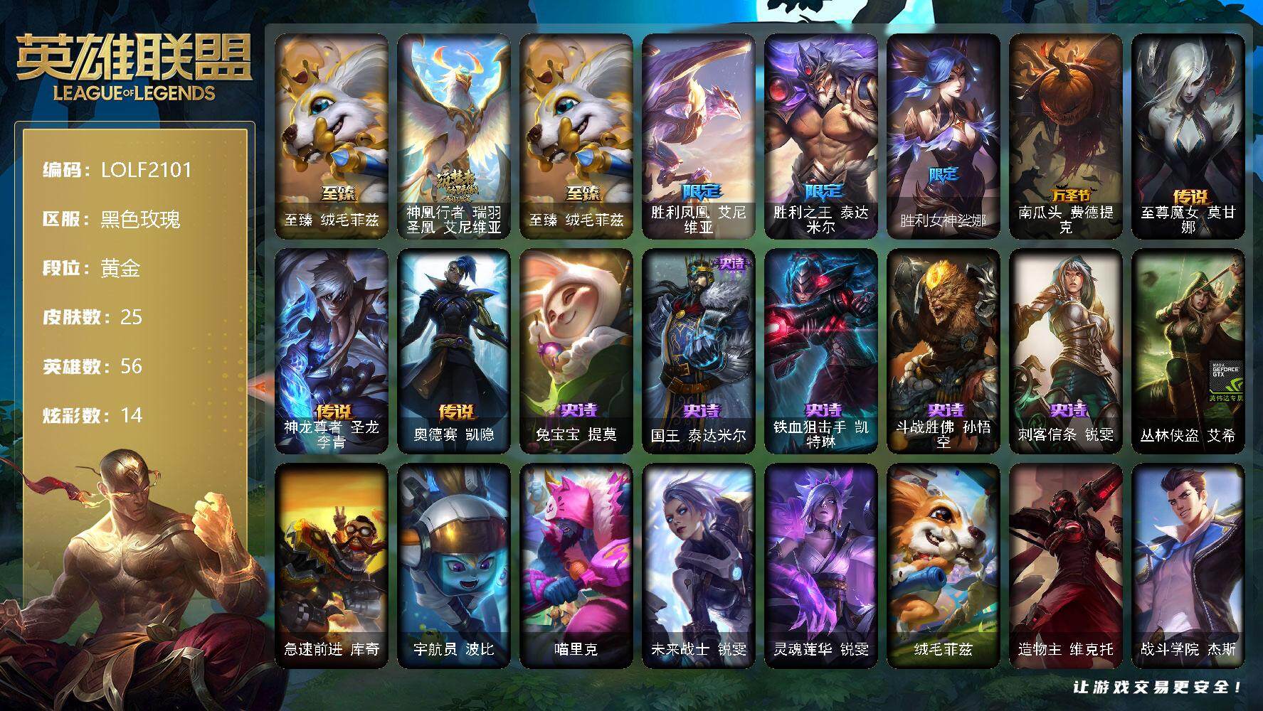 英雄联盟账号电信黑色玫瑰【LOLF2101】56英雄/25皮肤/2神话/4限定/14炫彩/3传说/5史诗/黄金/至臻 菲兹/神凰行者瑞羽圣凰艾尼维亚/胜利凤凰艾尼维亚/胜利之王泰达米尔/胜利女神娑娜/南瓜头费德提克/至尊魔