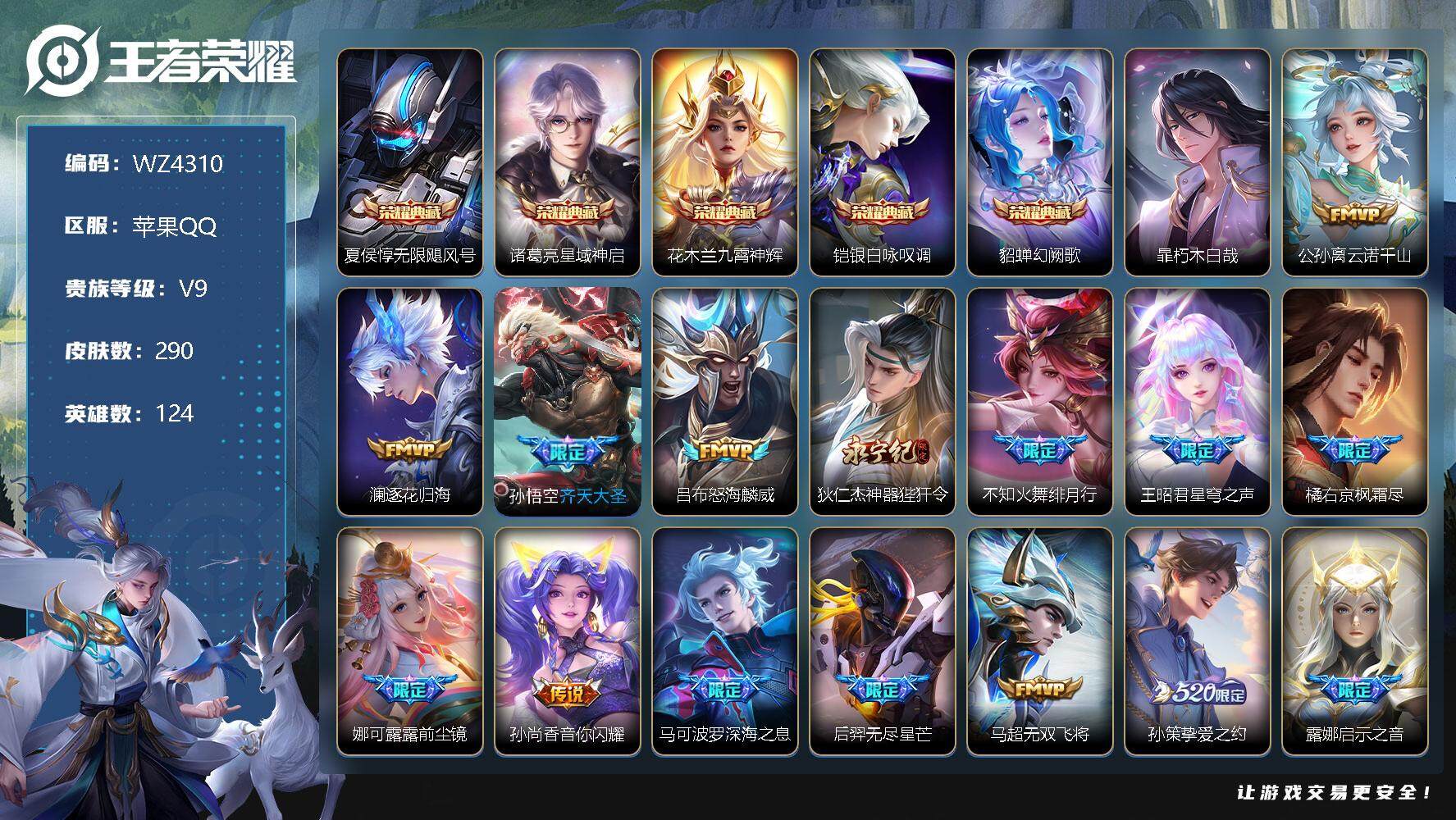 王者荣耀账号苹果QQ【商品标题】：苹果Q-V9-至尊星耀I段位-124英雄-290皮肤-5典藏-0珍品无双-0无双-1珍品传说-30传说-94史诗
【荣耀典藏】：夏侯惇无限飓风号，诸葛亮星域神启，花木兰九霄神辉，铠银白