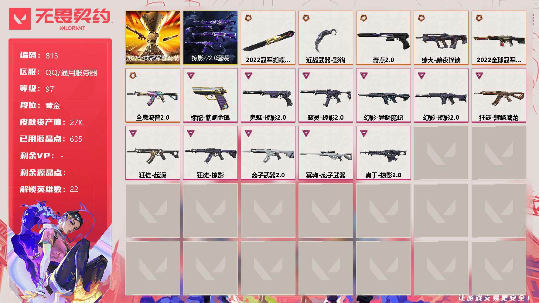无畏契约账号QQ[11981789]【套装】：2022全球冠军赛套装，掠影//2.0套装
【英雄】：炼狱，维斯，暮蝶，壹决，铁臂，捷风，幽影，不死鸟，贤者，猎枭，蝰蛇，零，芮娜，奇乐，尚勃勒，霓虹，斯凯，夜露，K/O