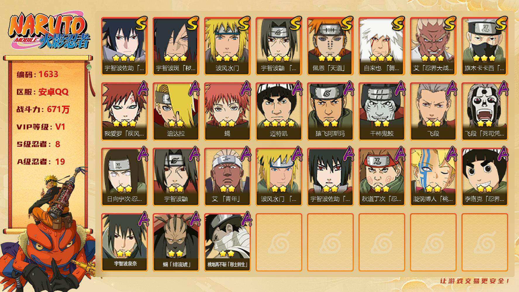 火影忍者账号安卓QQ671万战力 8S级忍者数-19A级忍者数 金币1.59万 传说自来也81片 九喇嘛水门48片 日斩45片 LL5239
【S级忍者】：宇智波斑「秽土转生·解」(3星)，艾「忍界大战」(3星)，宇智