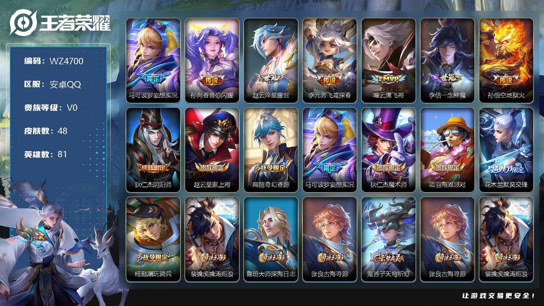 王者荣耀账号安卓QQ【商品标题】：安卓Q-V0-永恒钻石IV段位-81英雄-48皮肤-0典藏-0珍品无双-0无双-0珍品传说-7传说-11史诗
【传说皮肤】：马可波罗妄想实况，孙尚香音你闪耀，赵云淬星耀世，李元芳飞鸢探