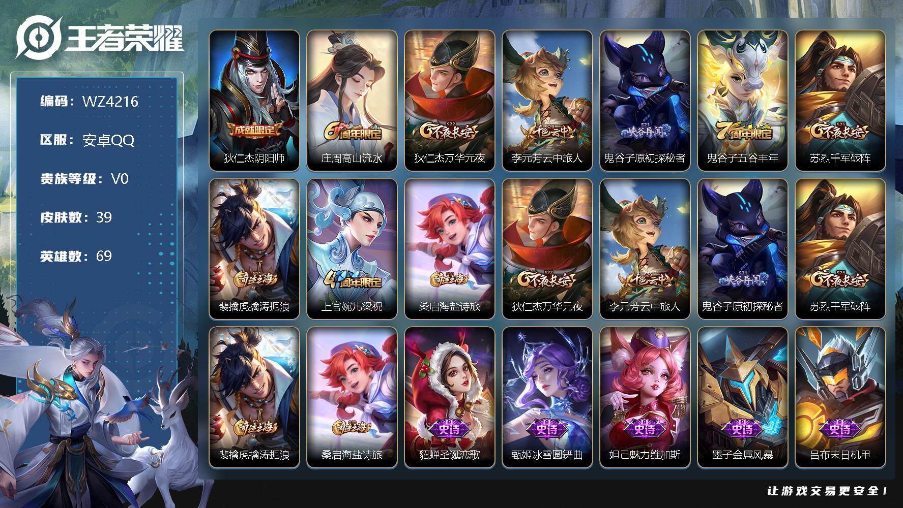 王者荣耀账号安卓QQ【QQ等级20级】：安卓Q-V0-荣耀黄金III段位-69英雄-39皮肤-0典藏-0珍品无双-0无双-0珍品传说-0传说-11史诗
【限定皮肤】：狄仁杰阴阳师，庄周高山流水，狄仁杰万华元夜，李元芳云