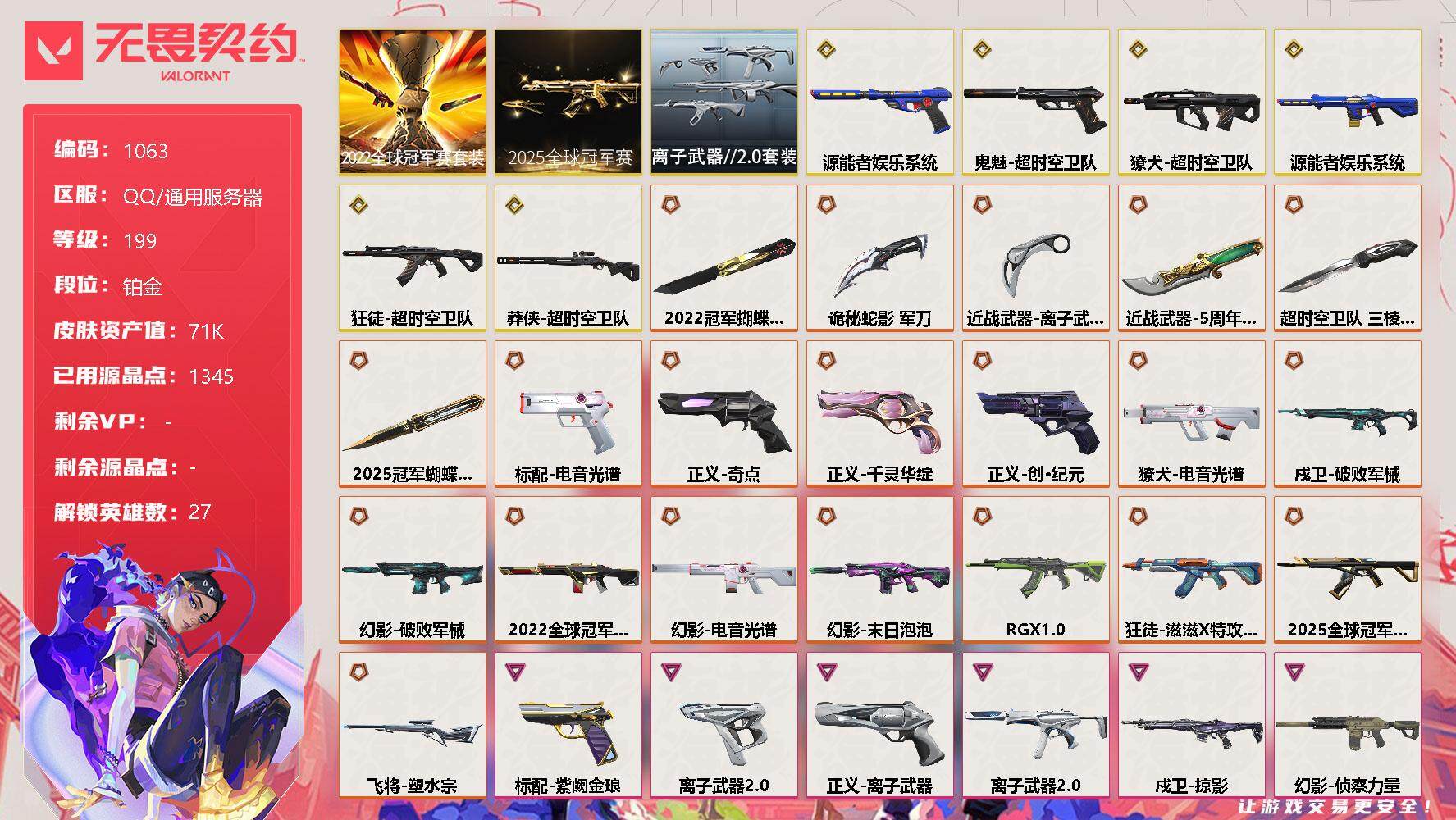 无畏契约账号QQ[12523615]【套装】：2025全球冠军赛套装，2022全球冠军赛套装，超时空卫队套装，离子武器//2.0套装
【英雄】：幻棱，炼狱，维斯，暮蝶，钛狐，壹决，铁臂，捷风，雷兹，幽影，不死鸟，贤者