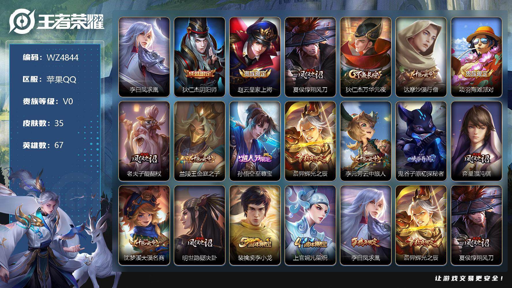 王者荣耀账号苹果QQ【商品标题】：苹果Q-V0-荣耀黄金I段位-67英雄-35皮肤-0典藏-0珍品无双-0无双-0珍品传说-1传说-10史诗
【传说皮肤】：李白凤求凰
【限定皮肤】：狄仁杰阴阳师，赵云皇家上将，夏侯惇朔