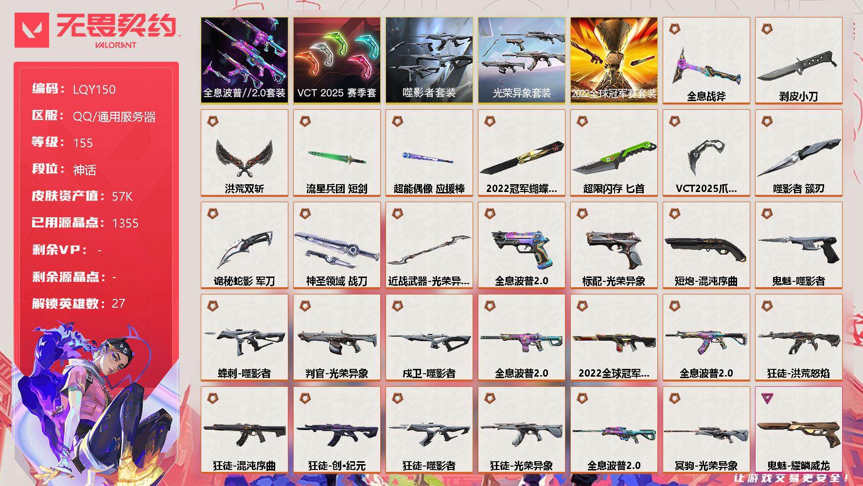 无畏契约账号QQ库存资产57340【套装】：2022全球冠军赛套装，光荣异象套装，噬影者套装，VCT 2025 赛季套装，全息波普//2.0套装
【英雄】：幻棱，炼狱，维斯，暮蝶，钛狐，壹决，铁臂