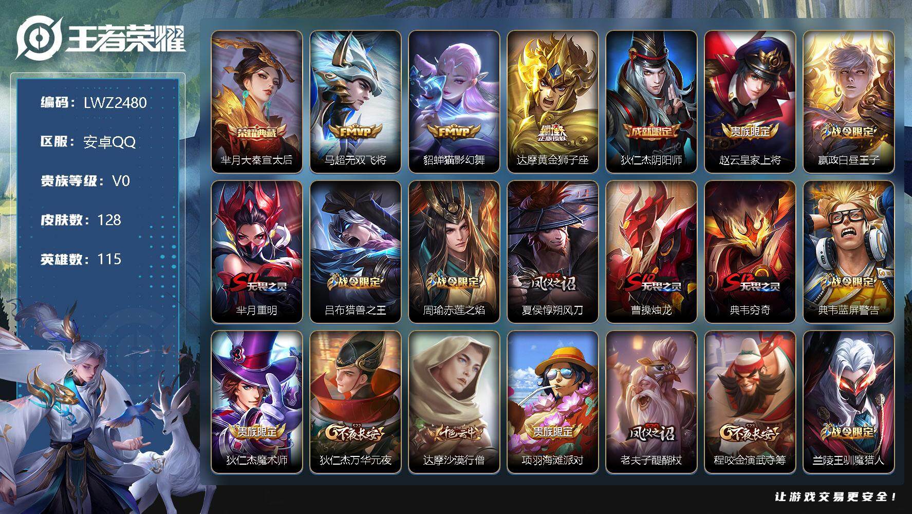 王者荣耀账号安卓QQ安卓Q-V0-至尊星耀V段位-115英雄-128皮肤-1典藏-3传说-24史诗
【荣耀典藏】：芈月大秦宣太后
【传说皮肤】：马超无双飞将，貂蝉猫影幻舞，达摩黄金狮子座
【限定皮肤】：狄仁杰阴阳师，赵